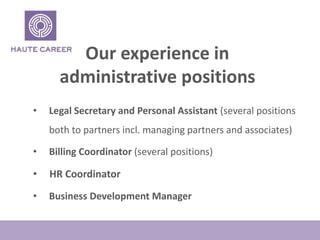 Our experience in
administrative positions
? Legal Secretary and Personal Assistant (several positions
both to partners incl. managing partners and associates)
? Billing Coordinator (several positions)
? HR Coordinator
? Business Development Manager
 