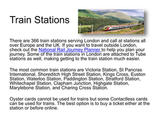 Train Stations
There are 366 train stations serving London and call at stations all
over Europe and the UK. If you want to...