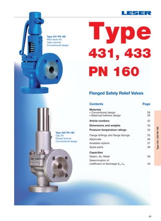 27
Type
431, 433
PN 160
Type431,433PN160
Flanged Safety Relief Valves
Contents Page
Materials
• Conventional design 28
• Balanced bellows design 30
Article numbers 32
Dimensions and weights 33
Pressure temperature ratings 34
Flange drillings and flange facings 35
Approvals 36
Available options 37
Spare parts 38
Capacities
Steam, Air, Water 39
Determination of
coefficient of discharge Kdr /w 40
Type 431 PN 160
Plain lever H3
Open bonnet
Conventional design
Type 433 PN 160
Cap H2
Closed bonnet
Conventional design
 