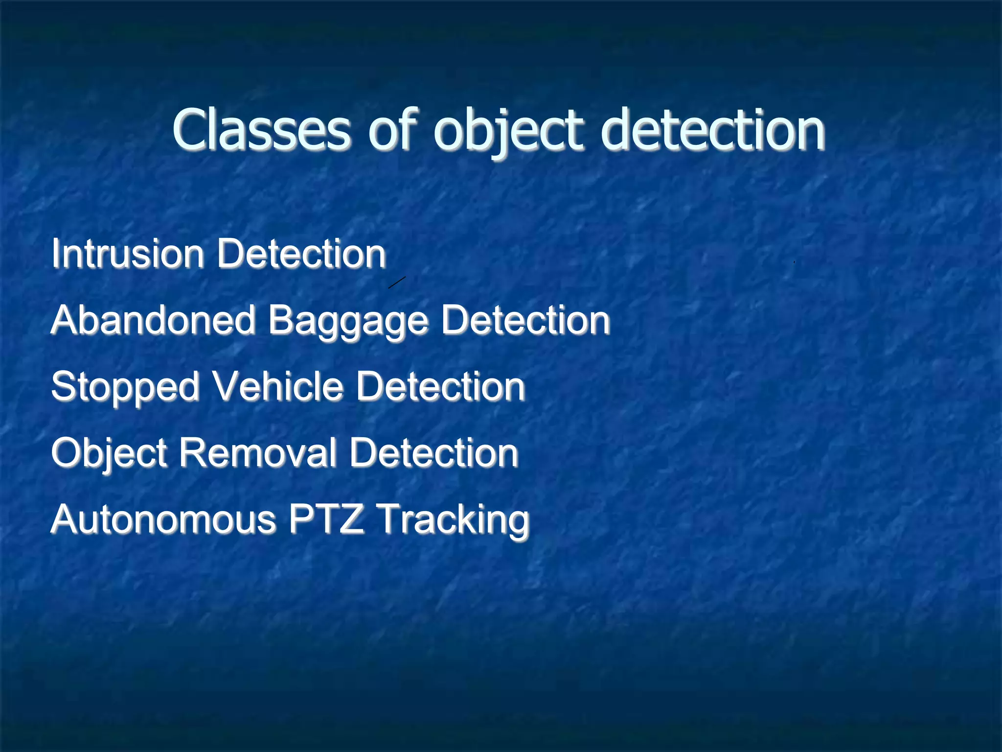Classes of object detection
Intrusion Detection
Abandoned Baggage Detection
Stopped Vehicle Detection
Object Removal Detection
Autonomous PTZ Tracking
 