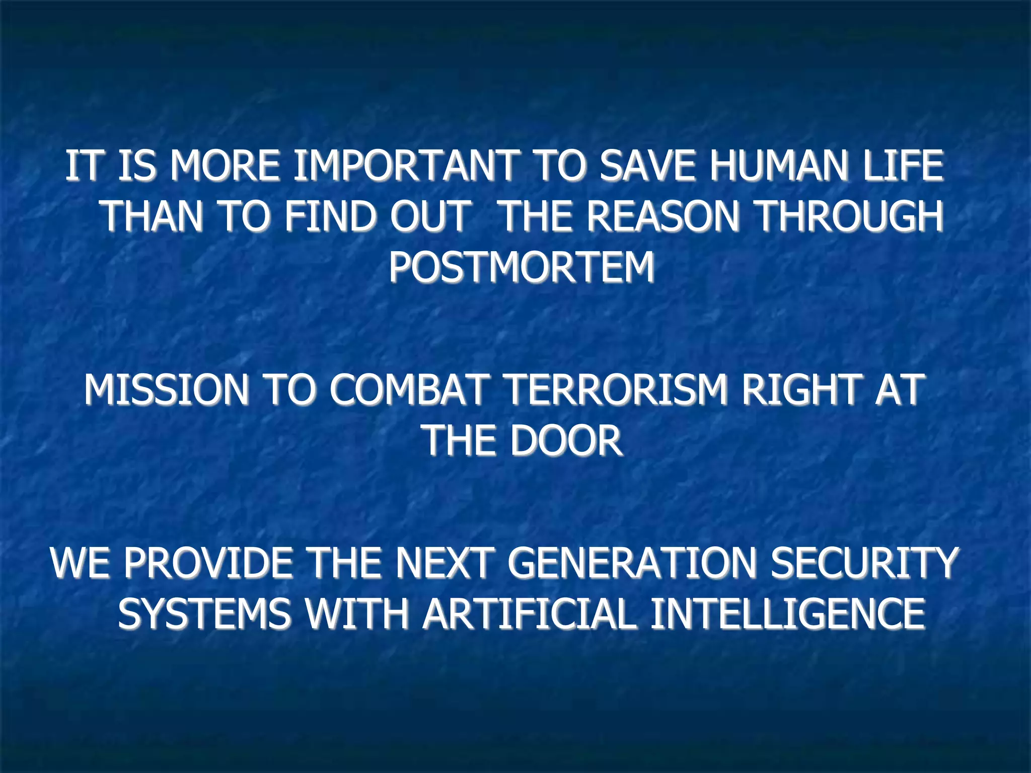 IT IS MORE IMPORTANT TO SAVE HUMAN LIFE
THAN TO FIND OUT THE REASON THROUGH
POSTMORTEM
MISSION TO COMBAT TERRORISM RIGHT AT
THE DOOR
WE PROVIDE THE NEXT GENERATION SECURITY
SYSTEMS WITH ARTIFICIAL INTELLIGENCE
 