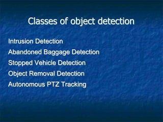 Classes of object detection
Intrusion Detection
Abandoned Baggage Detection
Stopped Vehicle Detection
Object Removal Detection
Autonomous PTZ Tracking
 