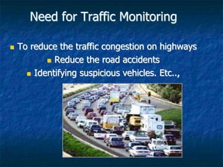 Need for Traffic Monitoring
 To reduce the traffic congestion on highways
 Reduce the road accidents
 Identifying suspicious vehicles. Etc..,
 