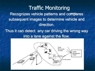 Traffic Monitoring
Recognizes vehicle patterns and compares
subsequent images to determine vehicle and
direction.
Thus it can detect any car driving the wrong way
into a lane against the flow.
contd...
 