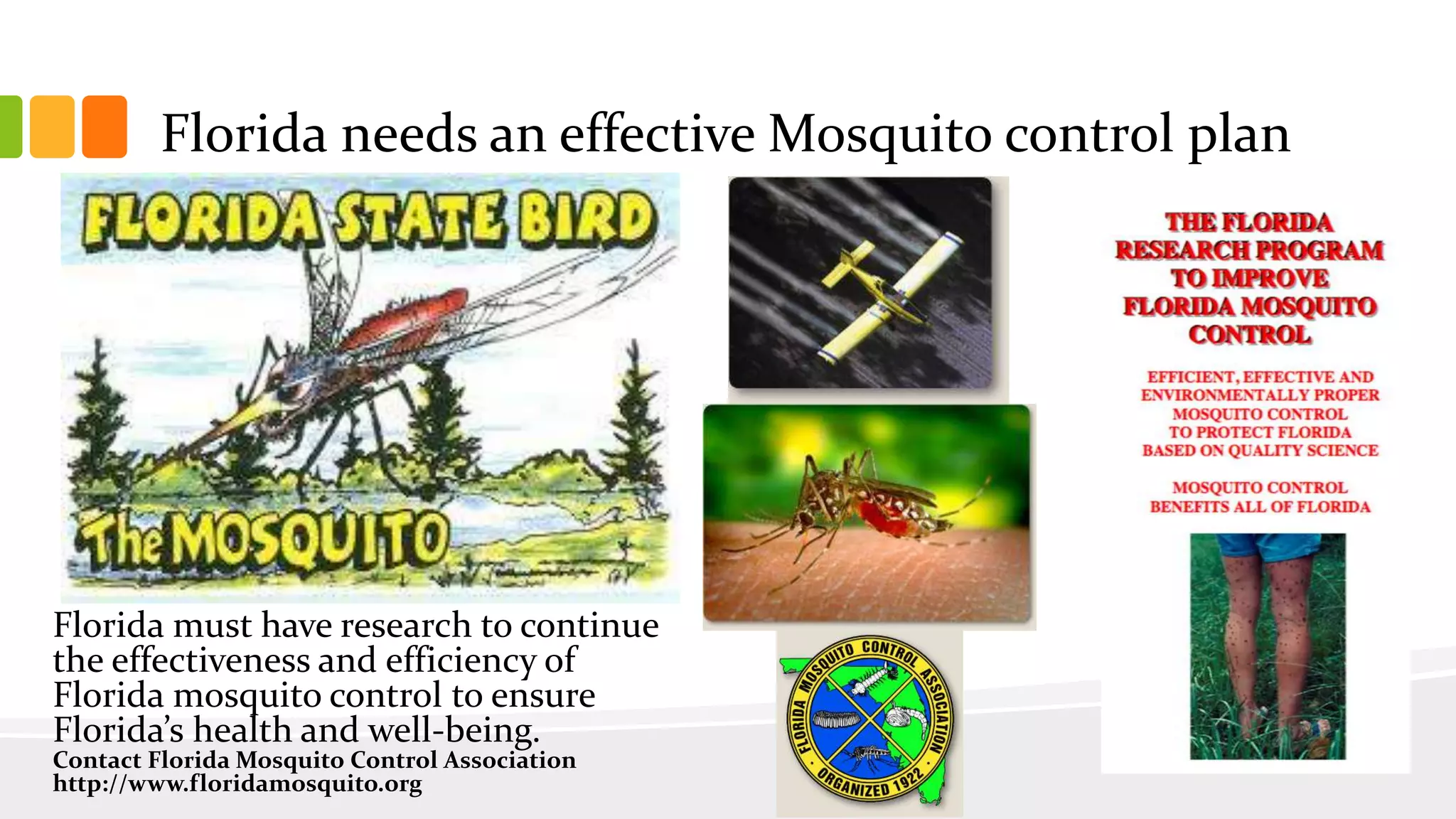 Florida needs an effective Mosquito control plan
Florida must have research to continue
the effectiveness and efficiency of
Florida mosquito control to ensure
Florida’s health and well-being.
Contact Florida Mosquito Control Association
http://www.floridamosquito.org
 