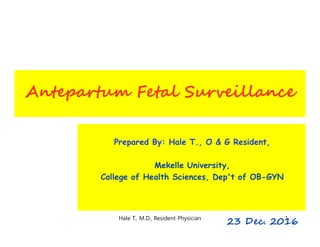 Antepartum Fetal Surveillance
Prepared By: Hale T., O & G Resident,
Mekelle University,
College of Health Sciences, Dep't of OB-GYN
23 Dec. 20161Hale T., M.D., Resident Physician
 