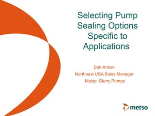 Selecting Pump
Sealing Options
Specific to
Applications
Bob Antion
Northeast USA Sales Manager
Metso Slurry Pumps
 