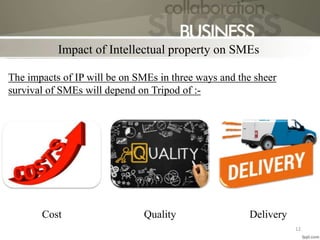 12
Impact of Intellectual property on SMEs
The impacts of IP will be on SMEs in three ways and the sheer
survival of SMEs will depend on Tripod of :-
Cost Quality Delivery
 