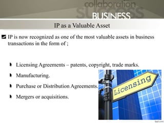 IP as a Valuable Asset
IP is now recognized as one of the most valuable assets in business
transactions in the form of ;
Licensing Agreements – patents, copyright, trade marks.
Manufacturing.
Purchase or Distribution Agreements.
Mergers or acquisitions.
15
 