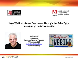 © 2014 WEBATTRACT
Mike Agron
Co-Founder
Executive Webinar Producer
WebAttract, LLC
mike@webattract.com
@WebinarReady
How Webinars Move Customers Through the Sales Cycle
Based on Actual Case Studies
 