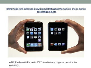 Brand helps form introduce a new product that carries the name of one or more of
its existing products
APPLE released iPhone in 2007, which was a huge success for the
company.
 