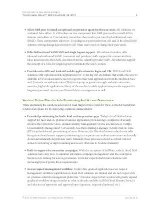 For Security & Risk Professionals
The Forrester Wave™: B2E Cloud IAM, Q2 2015 4
© 2015, Forrester Research, Inc. Reproduction Prohibited June 29, 2015
■	Allow S&R pros to install an optional on-premises agent for the user store. All solutions we
evaluated have either: 1) a Windows service component that S&R pros need to install AD in
domain controllers or 2) an identity router that they need to put into the demilitarized zone
(DMZ). These components allow for: 1) reading user passwords from AD and 2) the cloud IAM
solution writing changed passwords to AD when users reset or change their passwords.
■	Offer bidirectional SAML SSO and single logout support. All evaluated vendors offer
inbound and outbound SAML (consumer and producer) with support for custom attribute
value injection into the SAML assertion from the identity provider (IdP). All solutions support
the concept of a URL for single logout to terminate the user’s session.
■	Provide native iOS and Android mobile applications for login and 2FA. B2E cloud IAM
solutions offer optional mobile applications for: 1) storing AD credentials that enable the user to
establish a PIN code and allow users to log into their SaaS applications from the mobile device
and 2) two-factor authentication (2FA) for step-up or greater strength authentication into
sensitive, high-risk applications. Many of the vendors’ mobile applications provide support for
forgotten password recovery and limited device management as well.
Vendors’ Future Plans Include Provisioning And Access Governance
While examining the solutions and vendor road maps for this Forrester Wave, Forrester found that
vendors have plans for the following common enhancements:
■	Extended provisioning for both cloud and on-premises apps. Today’s cloud IAM solution
support for SaaS and on-premises business application provisioning is simplistic. It usually
involves the System for Cross-domain Identity Management (SCIM, also known as “Simple
Cloud Identity Management”) or Security Assertion Markup Language (SAML) Just-in-Time
(JIT) standards-based provisioning of users. However, the IDaaS solutions today do not offer
fine-grained entitlement support provisioning in a separate user authorization store and usually
do not automatically deprovision users. Similarly, these processes are not as robust when it
comes to removing or deprovisioning access as it often has to be done manually.
■	Built-in support for attestation campaigns. With the exception of SailPoint, today’s cloud IAM
solutions have only zero-to-minimal attestation campaign management and true enterprise
business role-mining for access governance. Forrester expects that future solutions will
increasingly incorporate these requirements.
■	Access request management workflow. Today’s fine-grained application access request
management workflow capabilities in cloud IAM solutions are limited and are not on par with
on-premises identity management platforms.5
Forrester expects that vendors will greatly expand
graphical workflow design (similar to what is already available in IBM Cloud Identity Service)
and selection of approvers and approval types (quorum, sequential optional, etc.).
 
