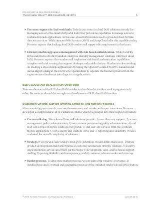 For Security & Risk Professionals
The Forrester Wave™: B2E Cloud IAM, Q2 2015 5
© 2015, Forrester Research, Inc. Reproduction Prohibited June 29, 2015
■	User store support for IaaS workloads. Today’s user stores in cloud IAM solutions are only for
managing access to the cloud IAM portal itself; they provide no capabilities to manage access to
workloads in IaaS applications. In this case, cloud IAM vendors need to provide robust AD-like
directory services. While Amazon Web Services (AWS) and JumpCloud offer this capability today,
Forrester expects that leading cloud IAM vendors will support this requirement in the future.
■	Extensive mobile app access management with risk-based authentication. While Centrify,
IBM, and Microsoft offer bundled enterprise mobility management solutions with their cloud
IAM, Forrester expects that vendors will implement risk-based authentication capabilities
complete with risk scoring that support desktops and mobile devices. Vendors are also working
on creating a cross-mobile application SSO using the OpenID Connect NAPPS standard, and
increasingly looking at the FIDO UAF specification to separate the business process from the
registration and authentication logic in an application.6
B2E Cloud IAM Evaluation Overview
To assess the state of the B2E cloud IAM market and see how the vendors stack up against each
other, Forrester evaluated the strengths and weaknesses of B2E cloud IAM vendors.
Evaluation Criteria: Current Offering, Strategy, And Market Presence
After examining past research, user need assessments, and vendor and expert interviews, Forrester
developed a comprehensive set of evaluation criteria which we grouped into three high-level buckets:
■	Current offering. We evaluated how well solutions provide: 1) user directory support; 2) access
management policy administration; 3) user account provisioning policy administration; 4) end
user self-services from the solution’s web portal; 5) end user self-services from the solution’s
mobile application; 6) API security and solution APIs; and 7) reporting and scalability. We also
evaluated the overall complexity of solutions.
■	Strategy. We reviewed each vendor’s strategy to determine vendor differentiation in: 1) future
product development and market plans; 2) customer satisfaction with the solution; 3) security
implementation services and OEM partnerships; 4) development, sales, and technical support
staffing; 5) pricing flexibility and transparency; and 6) customer reference scale and coverage.
■	Market presence. To determine market presence, we considered the vendors’: 1) revenue; 2)
installed base; and 3) vertical and geographic presence of the evaluated vendor’s cloud IAM solution.
 