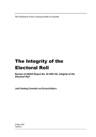 The Parliament of the Commonwealth of Australia
7KH,QWHJULWRIWKH
(OHFWRUDO5ROO
Review of ANAO Report No. 42 2001-02, Integrity of the
Electoral Roll
Joint Standing Committee on Electoral Matters
October 2002
Canberra
 
