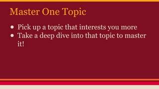Master One Topic
● Pick up a topic that interests you more
● Take a deep dive into that topic to master
it!
 