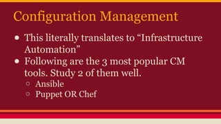 Configuration Management
● This literally translates to “Infrastructure
Automation”
● Following are the 3 most popular CM
tools. Study 2 of them well.
o Ansible
o Puppet OR Chef
 