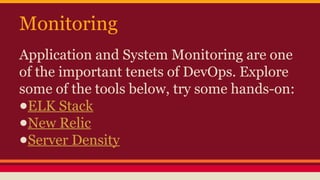 Monitoring
Application and System Monitoring are one
of the important tenets of DevOps. Explore
some of the tools below, try some hands-on:
●ELK Stack
●New Relic
●Server Density
 