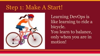 Step 1: Make A Start!
Learning DevOps is
like learning to ride a
bicycle.
You learn to balance,
only when you are in
motion!
 