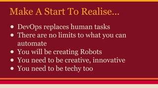 Make A Start To Realise...
● DevOps replaces human tasks
● There are no limits to what you can
automate
● You will be creating Robots
● You need to be creative, innovative
● You need to be techy too
 