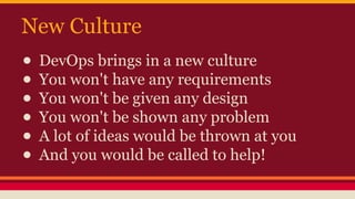 New Culture
● DevOps brings in a new culture
● You won't have any requirements
● You won't be given any design
● You won't be shown any problem
● A lot of ideas would be thrown at you
● And you would be called to help!
 