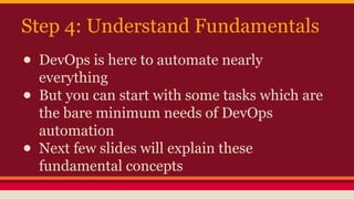 Step 4: Understand Fundamentals
● DevOps is here to automate nearly
everything
● But you can start with some tasks which are
the bare minimum needs of DevOps
automation
● Next few slides will explain these
fundamental concepts
 