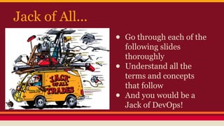 Jack of All...
● Go through each of the
following slides
thoroughly
● Understand all the
terms and concepts
that follow
● And you would be a
Jack of DevOps!
 