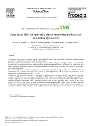 Transportation Research Procedia 14 (2016) 993 – 1002
2352-1465 © 2016 Published by Elsevier B.V. This is an open access article under the CC BY-NC-ND license
(http://creativecommons.org/licenses/by-nc-nd/4.0/).
Peer-review under responsibility of Road and Bridge Research Institute (IBDiM)
doi:10.1016/j.trpro.2016.05.079
Available online at www.sciencedirect.com
ScienceDirect
6th Transport Research Arena April 18-21, 2016
Cloud based HPC for innovative virtual prototyping methodology:
automotive applications
Fouad el Khaldi a,
*, Christian Ahouangonou a
, Matthieu Niess b
, Olivier David c
a
ESI GROUP, 99 rue des solets, 94513 Rungis, France
b
GESTAMP, 17-19, Rue Jeanne Braconnier, 92360 Meudon, France
c
BULL, Rue Jean Jaurès, 78340 Les Clayes sous bois
Abstract
The objective of the paper is to describe how the cloud based HPC services help to investigate the behavior of automotive part
components involved in structural crash and NVH test simulation.
Currently, market requirements related to vehicle weight reduction and cost cutting are driving the industry to accelerate their
innovation and to introduce new design and new material and manufacturing processes. The challenge for supply chain is to
handle conflicting requirements and bring revolutionary changes to vehicles, while at the same time cutting the development
costs and time drastically.
Business scale-up is one of the main competitiveness factors. This required mastering an efficient and flexible process for
customization and localization. Divergence of the models are inherent phenomena with the current silo approach due to the
complexity of the interactions; CAD-CAE, CAE-CAE.
Methodology: To answer this challenge, we will apply Virtual Prototyping with a rather holistic view, several full vehicle
simulation models all based on one unique central Body In White subsystem, named the Single Core Model approach. This
disruptive approach will enable to support collaborative decision making process during the Product Development phase;
including engineering stakeholders from 3 different disciplines: Crash & Safety, Durability, NVH. The use of HPC cloud
services will also be a huge benefit for multi-site companies. Indeed, Gestamp R&D Centers located in Spain, France and
Sweden have increasing needs in handling projects over several locations. Therefore, the HPC enables to access and share the
data, to run simulations and to analyze the results in all the relevant locations through a conventional web browser. In summary,
* Corresponding author.
E-mail address: fouad.el.khaldi@esi-group.com
 