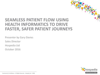 Commercial in Confidence – All Rights Reserved – Hospedia Ltd – E&OE
Presenter by Gary Davies
Sales Director
Hospedia Ltd
October 2016
SEAMLESS PATIENT FLOW USING
HEALTH INFORMATICS TO DRIVE
FASTER, SAFER PATIENT JOURNEYS
 