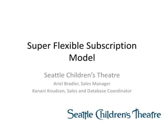 Super Flexible Subscription
Model
Seattle Children’s Theatre
Ariel Bradler, Sales Manager
Kanani Knudson, Sales and Database Coordinator
 