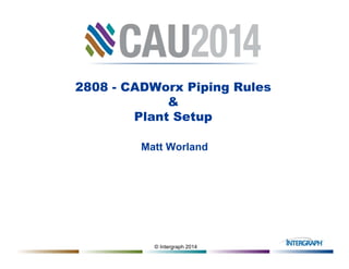 © Intergraph 2014
2808 - CADWorx Piping Rules
&
Plant Setup
Matt Worland
 