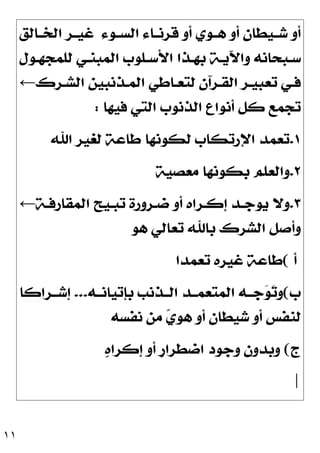 ١١
‫ﺍﻟﺴــﻮﺀ‬ ‫ﻗﺮﻧــﺎﺀ‬ ‫ﺃﻭ‬ ‫ﻫــﻮﻱ‬ ‫ﺃﻭ‬ ‫ﺷــﻴﻄﺎﻥ‬ ‫ﺃﻭ‬
‫ﺍﻟﺨــﺎﻟﻖ‬ ‫ﻏﻴــﺮ‬
‫ـﻮﻝ‬‫ـ‬‫ﻟﻠﻤﺠﻬ‬ ‫ـﻲ‬‫ـ‬‫ﺍﻟﻤﺒﻨ‬ ‫ـﻠﻮﺏ‬‫ـ‬‫ﺍﻷﺳ‬ ‫ـﺬﺍ‬‫ـ‬‫ﺑﻬ‬ ‫ـﺔ‬‫ـ‬‫ﻭﺍﻵﻳ‬ ‫ـﺒﺤﺎﻧﻪ‬‫ـ‬‫ﺳ‬
‫ـﺮﻙ‬‫ـ‬‫ﺍﻟﺸ‬ ‫ـﺬﻧﺒﻴﻦ‬‫ـ‬‫ﺍﻟﻤ‬ ‫ﻟﺘﻌـﺎﻃﻲ‬ ‫ـﺮﺁﻥ‬‫ـ‬‫ﺍﻟﻘ‬ ‫ـﺮ‬‫ـ‬‫ﺗﻌﺒﻴ‬ ‫ﻓـﻲ‬
←
‫ﻓﻴﻬﺎ‬ ‫ﺍﻟﺘﻲ‬ ‫ﺍﻟﺬﻧﻮﺏ‬ ‫ﺃﻧﻮﺍﻉ‬ ‫ﻛﻞ‬ ‫ﺗﺠﻤﻊ‬
:
١
.
‫ﺍﷲ‬ ‫ﻟﻐﻴﺮ‬ ‫ﻃﺎﻋﺔ‬ ‫ﻟﻜﻮﻧﻬﺎ‬ ‫ﺍﻹﺭﺗﻜﺎﺏ‬ ‫ﺗﻌﻤﺪ‬
٢
.
‫ﻣﻌﺼﻴﺔ‬ ‫ﺑﻜﻮﻧﻬﺎ‬ ‫ﻭﺍﻟﻌﻠﻢ‬
٣
.
‫ـﺔ‬‫ـ‬‫ﺍﻟﻤﻘﺎﺭﻓ‬ ‫ـﻴﺢ‬‫ـ‬‫ﺗﺒ‬ ‫ـﺮﻭﺭﺓ‬‫ـ‬‫ﺿ‬ ‫ﺃﻭ‬ ‫ـﺮﺍﻩ‬‫ـ‬‫ﺇﻛ‬ ‫ـﺪ‬‫ـ‬‫ﻳﻮﺟ‬ ‫ﻭﻻ‬
←
‫ﻫﻮ‬ ‫ﺗﻌﺎﻟﻲ‬ ‫ﺑﺎﷲ‬ ‫ﺍﻟﺸﺮﻙ‬ ‫ﻭﺃﺻﻞ‬
‫ﺃ‬
(
‫ﺗﻌﻤﺪﺍ‬ ‫ﻏﻴﺮﻩ‬ ‫ﻃﺎﻋﺔ‬
‫ﺏ‬
(
‫ﺑﺈﺗﻴﺎﻧــﻪ‬ ‫ﺍﻟــﺬﻧﺐ‬ ‫ﺍﻟﻤﺘﻌﻤــﺪ‬ ‫ﺟــﻪ‬
‫ﻮ‬
‫ﺗ‬‫ﻭ‬
...
‫ﺇﺷــﺮﺍﻛﺎ‬
‫ﻧﻔﺴﻪ‬ ‫ﻣﻦ‬ 
‫ﻱ‬‫ﻫﻮ‬ ‫ﺃﻭ‬ ‫ﺷﻴﻄﺎﻥ‬ ‫ﺃﻭ‬ ‫ﻟﻨﻔﺲ‬
‫ﺝ‬
(

‫ﻩ‬‫ﺇﻛﺮﺍ‬ ‫ﺃﻭ‬ ‫ﹴ‬
‫ﺭ‬‫ﺍﺿﻄﺮﺍ‬ ‫ﻭﺟﻮﺩ‬ ‫ﻭﺑﺪﻭﻥ‬
|
 