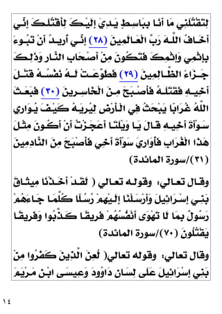 ١٤
‫ﹺ‬
‫ﻨ‬‫ﹶ‬
‫ﻠ‬
‫ﺘ‬‫ﹾ‬‫ﻘ‬
‫ﺘ‬
‫ﻟ‬
‫ـﻲ‬
‫ﻧ‬‫ﹺ‬
‫ﺇ‬ 
‫ﻚ‬‫ﹶـ‬
‫ﻠ‬
‫ﺘ‬‫ﹾ‬‫ﻗ‬‫ﹶ‬
‫ﺄ‬
‫ﻟ‬ 
‫ﻚ‬‫ـ‬‫ﻴ‬‫ﹶ‬
‫ﻟ‬‫ﹺ‬
‫ﺇ‬ 
‫ﻱ‬
‫ﺪ‬‫ـ‬
‫ﻳ‬ 
‫ﻂ‬‫ـ‬
‫ﺳ‬‫ﺎ‬
‫ﺒ‬‫ﹺ‬
‫ﺑ‬ ‫ـﺎ‬
‫ﻧ‬‫ﹶ‬
‫ﺃ‬ ‫ﺎ‬
‫ﻣ‬ ‫ﻲ‬

‫ﻦ‬‫ﻴ‬
‫ﻤ‬‫ﹶ‬
‫ﻟ‬‫ـﺎ‬‫ـ‬
‫ﻌ‬‫ﹾ‬‫ﻟ‬‫ﺍ‬ 
‫ﺏ‬
‫ﺭ‬ 
‫ﻪ‬‫ـ‬‫ـ‬‫ﱠ‬
‫ﻠ‬‫ﺍﻟ‬ 
‫ﻑ‬‫ـﺎ‬‫ـ‬
‫ﺧ‬‫ﹶ‬
‫ﺃ‬
)
٢٨
(
َ‫ﺀ‬‫ـﻮ‬‫ـ‬
‫ﺒ‬
‫ﺗ‬ ‫ﹾ‬‫ﻥ‬‫ﹶ‬
‫ﺃ‬ 
‫ﺪ‬‫ـ‬‫ـ‬‫ﹺﻳ‬
‫ﺭ‬‫ﹸ‬
‫ﺃ‬ ‫ـﻲ‬‫ـ‬
‫ﻧ‬‫ﹺ‬
‫ﺇ‬
‫ـ‬‫ﺻ‬‫ﹶ‬
‫ﺃ‬ ‫ﻦ‬
‫ﻣ‬ ‫ﹶ‬
‫ﻥ‬‫ﹸﻮ‬
‫ﻜ‬
‫ﺘ‬‫ﹶ‬
‫ﻓ‬ 
‫ﻚ‬
‫ﻤ‬‫ﹾ‬‫ﺛ‬‫ﹺ‬
‫ﺇ‬
‫ﻭ‬ ‫ﻲ‬
‫ﻤ‬‫ﹾ‬‫ﺛ‬‫ﹺ‬
‫ﺈ‬‫ﹺ‬
‫ﺑ‬

‫ﻚ‬‫ـ‬
‫ﻟ‬‫ﹶ‬
‫ﺫ‬
‫ﻭ‬ ‫ﹺ‬
‫ﺭ‬‫ـﺎ‬
‫ﻨ‬‫ﺍﻟ‬ ‫ﹺ‬
‫ﺏ‬‫ﺎ‬
‫ﺤ‬

‫ﻦ‬‫ﻴ‬
‫ﻤ‬
‫ﻟ‬‫ـﺎ‬‫ـ‬‫ﱠـ‬
‫ﻈ‬‫ﺍﻟ‬ ُ‫ﺀ‬‫ﺍ‬
‫ﺰ‬‫ـ‬‫ـ‬‫ـ‬
‫ﺟ‬
)
٢٩
(
‫ﹶ‬
‫ﻞ‬‫ـ‬‫ـ‬‫ـ‬‫ﺘ‬‫ﹶ‬
‫ﻗ‬ 
‫ﻪ‬‫ـ‬‫ـ‬‫ـ‬
‫ﺴ‬‫ﹾ‬‫ﻔ‬
‫ﻧ‬ 
‫ﻪ‬‫ـ‬‫ـ‬‫ﹶـ‬
‫ﻟ‬ ‫ﺖ‬‫ـ‬‫ـ‬‫ـ‬
‫ﻋ‬
‫ﻮ‬‫ﹶ‬
‫ﻄ‬‫ﹶ‬
‫ﻓ‬

‫ﻦ‬‫ﹺﻳ‬
‫ﺮ‬‫ـ‬‫ـ‬
‫ﺳ‬‫ﺎ‬
‫ﺨ‬‫ﹾ‬‫ﻟ‬‫ﺍ‬ 
‫ﻦ‬‫ـ‬‫ـ‬
‫ﻣ‬ 
‫ﺢ‬
‫ﺒ‬‫ـ‬‫ـ‬‫ﺻ‬‫ﹶ‬
‫ﺄ‬‫ﹶ‬
‫ﻓ‬ 
‫ﻪ‬‫ـ‬‫ـ‬‫ﹶ‬
‫ﻠ‬
‫ﺘ‬‫ﹶ‬
‫ﻘ‬‫ﹶ‬
‫ﻓ‬ 
‫ﻪ‬‫ـ‬‫ـ‬‫ﻴ‬
‫ﺧ‬‫ﹶ‬
‫ﺃ‬
)
٣٠
(
‫ﹶ‬
‫ﺚ‬‫ـ‬‫ـ‬
‫ﻌ‬
‫ﺒ‬‫ﹶ‬
‫ﻓ‬
‫ﹺﻱ‬
‫ﺭ‬‫ﺍ‬
‫ﻮ‬‫ـ‬
‫ﻳ‬ 
‫ﻒ‬‫ـ‬‫ﻴ‬‫ﹶ‬
‫ﻛ‬ 
‫ﻪ‬‫ـ‬
‫ﻳ‬‫ﹺ‬
‫ﺮ‬
‫ﻴ‬
‫ﻟ‬ ‫ﹺ‬
‫ﺽ‬‫ﺭ‬‫ﹶ‬
‫ﺄ‬‫ﹾـ‬‫ﻟ‬‫ﺍ‬ ‫ﻲ‬
‫ﻓ‬ ‫ﹸ‬
‫ﺚ‬
‫ﺤ‬‫ﺒ‬
‫ﻳ‬ ‫ﺎ‬
‫ﺑ‬‫ﺍ‬
‫ﺮ‬‫ﹸ‬
‫ﻏ‬ 
‫ﻪ‬‫ﱠ‬
‫ﻠ‬‫ﺍﻟ‬
‫ﹶ‬
‫ﻞ‬‫ـ‬‫ـ‬‫ﹾ‬‫ﺜ‬
‫ﻣ‬ ‫ﹶ‬
‫ﻥ‬‫ـﻮ‬‫ـ‬‫ﹸ‬
‫ﻛ‬‫ﹶ‬
‫ﺃ‬ ‫ﹾ‬‫ﻥ‬‫ﹶ‬
‫ﺃ‬ 
‫ﺕ‬‫ﺰ‬‫ـ‬‫ـ‬
‫ﺠ‬
‫ﻋ‬‫ﹶ‬
‫ﺃ‬ ‫ـﺎ‬‫ـ‬
‫ﺘ‬‫ﹶ‬
‫ﻠ‬‫ﻳ‬
‫ﻭ‬ ‫ـﺎ‬‫ـ‬
‫ﻳ‬ ‫ﹶ‬
‫ﻝ‬‫ـﺎ‬‫ـ‬‫ﹶ‬
‫ﻗ‬ 
‫ﻪ‬‫ـ‬‫ـ‬‫ﻴ‬
‫ﺧ‬‫ﹶ‬
‫ﺃ‬ ‫ﹶ‬
‫ﺓ‬‫ﹶ‬
‫ﺃ‬‫ﻮ‬‫ـ‬‫ـ‬
‫ﺳ‬
‫ﺻ‬‫ﹶ‬
‫ﺄ‬‫ﹶ‬
‫ﻓ‬ ‫ﻲ‬
‫ﺧ‬‫ﹶ‬
‫ﺃ‬ ‫ﹶ‬
‫ﺓ‬‫ﹶ‬
‫ﺃ‬‫ﻮ‬
‫ﺳ‬ 
‫ﻱ‬‫ﹺ‬
‫ﺭ‬‫ﺍ‬
‫ﻭ‬‫ﹸ‬
‫ﺄ‬‫ﹶ‬
‫ﻓ‬ ‫ﹺ‬
‫ﺏ‬‫ﺍ‬
‫ﺮ‬
‫ﻐ‬‫ﹾ‬‫ﻟ‬‫ﺍ‬ ‫ﹶﺍ‬
‫ﺬ‬
‫ﻫ‬

‫ﻦ‬‫ﻴ‬
‫ﻣ‬
‫ﺩ‬‫ﺎ‬
‫ﻨ‬‫ﺍﻟ‬ 
‫ﻦ‬
‫ﻣ‬ 
‫ﺢ‬
‫ﺒ‬
)
٣١
/(
‫ﺍﻟﻤﺎﺋﺪﺓ‬ ‫ﺳﻮﺭﺓ‬
(
‫ـﺎﻟﻲ‬‫ـ‬‫ﺗﻌ‬ ‫ـﺎﻝ‬‫ـ‬‫ﻭﻗ‬
:
‫ـﺎﻟﻲ‬‫ـ‬‫ﺗﻌ‬ ‫ـﻪ‬‫ـ‬‫ﻭﻗﻮﻟ‬
)

‫ﻕ‬‫ـﺎ‬‫ـ‬‫ﹶ‬
‫ﺜ‬‫ﻴ‬
‫ﻣ‬ ‫ﺎ‬
‫ﻧ‬‫ﹾ‬‫ﺬ‬‫ـ‬‫ـ‬
‫ﺧ‬‫ﹶ‬
‫ﺃ‬ ‫ﺪ‬‫ـ‬‫ـ‬‫ﹶ‬
‫ﻘ‬‫ﹶ‬
‫ﻟ‬
‫ﻢ‬
‫ﻫ‬َ‫ﺀ‬‫ـﺎ‬‫ـ‬
‫ﺟ‬ ‫ـﺎ‬‫ـ‬
‫ﻤ‬‫ﱠ‬
‫ﻠ‬‫ﹸ‬
‫ﻛ‬ ‫ﹰﺎ‬
‫ﻠ‬‫ـ‬‫ـ‬
‫ﺳ‬
‫ﺭ‬ ‫ﻢ‬‫ﹺ‬
‫ﻬ‬‫ﻴ‬‫ـ‬‫ـ‬‫ﹶ‬
‫ﻟ‬‫ﹺ‬
‫ﺇ‬ ‫ﺎ‬
‫ﻨ‬‫ﹾ‬‫ﻠ‬‫ـ‬‫ـ‬
‫ﺳ‬‫ﺭ‬‫ﹶ‬
‫ﺃ‬
‫ﻭ‬ ‫ﹶ‬
‫ﻞ‬‫ﻴ‬
‫ﺋ‬‫ﺍ‬
‫ﺮ‬‫ـ‬‫ـ‬‫ﺳ‬‫ﹺ‬
‫ﺇ‬ ‫ـﻲ‬‫ـ‬‫ﹺ‬
‫ﻨ‬
‫ﺑ‬
‫ﹰـﺎ‬
‫ﻘ‬‫ﹺﻳ‬
‫ﺮ‬‫ﹶ‬
‫ﻓ‬
‫ﻭ‬ ‫ﻮﺍ‬
‫ﺑ‬‫ﱠ‬
‫ﺬ‬‫ﹶـ‬
‫ﻛ‬ ‫ﹰـﺎ‬
‫ﻘ‬‫ﹺﻳ‬
‫ﺮ‬‫ﹶ‬
‫ﻓ‬ ‫ﻢ‬
‫ﻬ‬
‫ﺴ‬‫ﹸ‬
‫ﻔ‬‫ﻧ‬‫ﹶ‬
‫ﺃ‬ ‫ﻯ‬
‫ﻮ‬‫ﻬ‬
‫ﺗ‬ ‫ﹶﺎ‬
‫ﻟ‬ ‫ﺎ‬
‫ﻤ‬‫ﹺ‬
‫ﺑ‬ ‫ﹲ‬
‫ﻝ‬‫ﻮ‬
‫ﺳ‬
‫ﺭ‬
‫ﹶ‬
‫ﻥ‬‫ﹸﻮ‬
‫ﻠ‬
‫ﺘ‬‫ﹾ‬‫ﻘ‬
‫ﻳ‬
)
٧٠
/(
‫ﺍﻟﻤﺎﺋﺪﺓ‬ ‫ﺳﻮﺭﺓ‬
(
‫ﺗﻌﺎﻟﻲ‬ ‫ﻭﻗﺎﻝ‬
:
‫ﺗﻌﺎﻟﻲ‬ ‫ﻭﻗﻮﻟﻪ‬
)
‫ﻦ‬
‫ﻣ‬ ‫ﻭﺍ‬
‫ﺮ‬‫ﹶ‬
‫ﻔ‬‫ﹶ‬
‫ﻛ‬ 
‫ﻦ‬‫ﻳ‬
‫ﺬ‬‫ﱠ‬
‫ﻟ‬‫ﺍ‬ 
‫ﻦ‬
‫ﻌ‬‫ﹸ‬
‫ﻟ‬

‫ﻢ‬
‫ﻳ‬‫ﺮ‬‫ـ‬
‫ﻣ‬ ‫ﹺ‬
‫ﻦ‬‫ـ‬‫ﺑ‬‫ﺍ‬ ‫ـﻰ‬
‫ﺴ‬‫ﻴ‬
‫ﻋ‬
‫ﻭ‬ 
‫ﺩ‬‫ﻭ‬
‫ﻭ‬‫ﺍ‬
‫ﺩ‬ 
‫ﻥ‬‫ـﺎ‬
‫ﺴ‬
‫ﻟ‬ ‫ﹶﻰ‬
‫ﻠ‬
‫ﻋ‬ ‫ﹶ‬
‫ﻞ‬‫ﻴ‬
‫ﺋ‬‫ﺍ‬
‫ﺮ‬‫ﺳ‬‫ﹺ‬
‫ﺇ‬ ‫ﹺﻲ‬
‫ﻨ‬
‫ﺑ‬
 