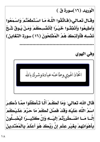١٨

‫ﺪ‬‫ﹺﻳ‬
‫ﺭ‬
‫ﻮ‬‫ﹾ‬‫ﻟ‬‫ﺍ‬
)
١٦
(
‫ﻕ‬ ‫ﺳﻮﺭﺓ‬
(
‫ـﺎﻟﻲ‬‫ـ‬‫ﺗﻌ‬ ‫ـﺎﻝ‬‫ـ‬‫ﻭﻗ‬
):
‫ﻮﺍ‬
‫ﻌ‬
‫ﻤ‬‫ـ‬‫ـ‬‫ﺳ‬‫ﺍ‬
‫ﻭ‬ ‫ﻢ‬
‫ﺘ‬‫ﻌ‬‫ﹶ‬
‫ﻄ‬
‫ﺘ‬‫ـ‬‫ـ‬‫ﺳ‬‫ﺍ‬ ‫ـﺎ‬‫ـ‬
‫ﻣ‬ 
‫ﻪ‬‫ـ‬‫ـ‬‫ﱠ‬
‫ﻠ‬‫ﺍﻟ‬ ‫ﹸﻮﺍ‬
‫ﻘ‬
‫ﺗ‬‫ـﺎ‬‫ـ‬‫ﹶ‬
‫ﻓ‬

‫ﺢ‬‫ـ‬
‫ﺷ‬ 
‫ﻕ‬‫ـﻮ‬
‫ﻳ‬ ‫ﻦ‬‫ـ‬
‫ﻣ‬
‫ﻭ‬ ‫ﻢ‬‫ﹸ‬
‫ﻜ‬‫ِـ‬‫ﺴ‬‫ﹸ‬
‫ﻔ‬‫ﻧ‬‫ﹶ‬
‫ﺄ‬
‫ﻟ‬ ‫ﺍ‬
‫ﺮ‬‫ـ‬‫ﻴ‬
‫ﺧ‬ ‫ﹸـﻮﺍ‬
‫ﻘ‬
‫ﻔ‬‫ﻧ‬‫ﹶ‬
‫ﺃ‬
‫ﻭ‬ ‫ﻮﺍ‬
‫ﻌ‬‫ﻴ‬
‫ﻃ‬‫ﹶ‬
‫ﺃ‬
‫ﻭ‬
‫ﹶ‬
‫ﻥ‬‫ﻮ‬
‫ﺤ‬
‫ﻠ‬‫ﹾ‬‫ﻔ‬
‫ﻤ‬‫ﹾ‬‫ﻟ‬‫ﺍ‬ 
‫ﻢ‬
‫ﻫ‬ 
‫ﻚ‬
‫ﺌ‬‫ﹶ‬
‫ﻟ‬‫ﹸﻭ‬
‫ﺄ‬‫ﹶ‬
‫ﻓ‬ 
‫ﻪ‬ِ‫ﺴ‬‫ﹾ‬‫ﻔ‬
‫ﻧ‬
)
١٦
(
‫ﺍﻟﺘﻐﺎﺑﻦ‬ ‫ﺳﻮﺭﺓ‬
(
....................................................
‫ﺍﻟﻬﻮﻱ‬ ‫ﻭﻓﻲ‬
‫ﺗﻌﺎﻟﻲ‬ ‫ﺍﷲ‬ ‫ﻗﺎﻝ‬
:

‫ﺮ‬‫ـ‬
‫ﻛ‬‫ﹸ‬
‫ﺫ‬ ‫ـﺎ‬
‫ﻤ‬
‫ﻣ‬ ‫ﹸﻮﺍ‬
‫ﻠ‬‫ﹸ‬
‫ﻛ‬‫ﹾ‬‫ﺄ‬‫ـ‬
‫ﺗ‬ ‫ﱠـﺎ‬
‫ﻟ‬‫ﹶ‬
‫ﺃ‬ ‫ﻢ‬‫ﹸـ‬
‫ﻜ‬‫ﹶ‬
‫ﻟ‬ ‫ﺎ‬
‫ﻣ‬
‫ﻭ‬
‫ﻢ‬‫ﹸ‬
‫ﻜ‬‫ﻴ‬‫ﹶـ‬
‫ﻠ‬
‫ﻋ‬ 
‫ﻡ‬
‫ﺮ‬
‫ﺣ‬ ‫ﺎ‬
‫ﻣ‬ ‫ﻢ‬‫ﹸ‬
‫ﻜ‬‫ﹶ‬
‫ﻟ‬ ‫ﹶ‬
‫ﻞ‬
‫ﺼ‬‫ﹶ‬
‫ﻓ‬ ‫ﺪ‬‫ﹶ‬
‫ﻗ‬
‫ﻭ‬ 
‫ﻪ‬‫ﻴ‬‫ﹶ‬
‫ﻠ‬
‫ﻋ‬ 
‫ﻪ‬‫ﱠ‬
‫ﻠ‬‫ﺍﻟ‬ 
‫ﻢ‬‫ﺳ‬‫ﺍ‬
‫ﹶ‬
‫ﻥ‬‫ﱡﻮ‬
‫ﻠ‬‫ـ‬‫ـ‬‫ــ‬
‫ﻀ‬
‫ﻴ‬‫ﹶ‬
‫ﻟ‬ ‫ﺍ‬
‫ﺮ‬‫ـ‬‫ـ‬‫ﻴــ‬
‫ﺜ‬‫ﹶ‬
‫ﻛ‬ ‫ﱠ‬
‫ﻥ‬‫ﹺ‬
‫ﺇ‬
‫ﻭ‬ 
‫ﻪ‬‫ـ‬‫ـ‬‫ــ‬‫ﻴ‬‫ﹶ‬
‫ﻟ‬‫ﹺ‬
‫ﺇ‬ ‫ﻢ‬
‫ﺗ‬‫ﺭ‬‫ﹺ‬
‫ﺮ‬‫ﹸ‬
‫ﻄ‬‫ـ‬‫ـ‬‫ــ‬‫ﺿ‬‫ﺍ‬ ‫ـﺎ‬‫ـ‬‫ــ‬
‫ﻣ‬ ‫ـﺎ‬‫ـ‬‫ﱠــ‬
‫ﻟ‬‫ﹺ‬
‫ﺇ‬
‫ﹴ‬
‫ﻢ‬‫ﹾ‬‫ﻠ‬
‫ﻋ‬ ‫ﹺ‬
‫ﺮ‬‫ﻴ‬
‫ﻐ‬‫ﹺ‬
‫ﺑ‬ ‫ﻢ‬‫ﹺ‬
‫ﻬ‬
‫ﺋ‬‫ﺍ‬
‫ﻮ‬‫ﻫ‬‫ﹶ‬
‫ﺄ‬‫ﹺ‬
‫ﺑ‬

‫ﻦ‬‫ﻳ‬
‫ﺪ‬
‫ﺘ‬‫ﻌ‬
‫ﻤ‬‫ﹾ‬‫ﻟ‬‫ﹺﺎ‬
‫ﺑ‬ 
‫ﻢ‬‫ﹶ‬
‫ﻠ‬‫ﻋ‬‫ﹶ‬
‫ﺃ‬ 
‫ﻮ‬
‫ﻫ‬ 
‫ﻚ‬
‫ﺑ‬
‫ﺭ‬ ‫ﱠ‬
‫ﻥ‬‫ﹺ‬
‫ﺇ‬
 