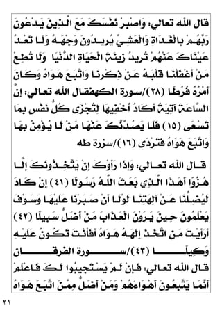 ٢١
‫ﺗﻌﺎﻟﻲ‬ ‫ﺍﷲ‬ ‫ﻗﺎﻝ‬
:

‫ﻋ‬‫ﺪ‬‫ـ‬
‫ﻳ‬ 
‫ﻦ‬‫ﻳ‬
‫ﺬ‬‫ﱠـ‬
‫ﻟ‬‫ﺍ‬ 
‫ﻊ‬
‫ﻣ‬ 
‫ﻚ‬
‫ﺴ‬‫ﹾ‬‫ﻔ‬
‫ﻧ‬ ‫ﺮ‬‫ﹺ‬
‫ﺒ‬‫ﺻ‬‫ﺍ‬
‫ﻭ‬
‫ﹶ‬
‫ﻥ‬‫ﻮ‬

‫ﺪ‬‫ــ‬‫ﻌ‬
‫ﺗ‬ ‫ﹶــﺎ‬
‫ﻟ‬
‫ﻭ‬ 
‫ﻪ‬‫ــ‬
‫ﻬ‬‫ﺟ‬
‫ﻭ‬ ‫ﹶ‬
‫ﻥ‬‫ﻭ‬
‫ﺪ‬‫ﹺﻳــ‬
‫ﺮ‬
‫ﻳ‬ 
‫ﻲ‬‫ــ‬
‫ﺸ‬
‫ﻌ‬‫ﹾ‬‫ﻟ‬‫ﺍ‬
‫ﻭ‬ 
‫ﺓ‬‫ﺍ‬
‫ﺪ‬‫ــ‬
‫ﻐ‬‫ﹾ‬‫ﻟ‬‫ﹺﺎ‬
‫ﺑ‬ ‫ﻢ‬‫ــ‬
‫ﻬ‬
‫ﺑ‬
‫ﺭ‬
‫ﺎ‬
‫ﻴ‬‫ﻧ‬
‫ﺪ‬‫ﺍﻟ‬ 
‫ﺓ‬‫ﺎ‬
‫ﻴ‬
‫ﺤ‬‫ﹾ‬‫ﻟ‬‫ﺍ‬ ‫ﹶ‬
‫ﺔ‬
‫ﻨ‬‫ﹺﻳ‬
‫ﺯ‬ 
‫ﺪ‬‫ﹺﻳ‬
‫ﺮ‬
‫ﺗ‬ ‫ﻢ‬
‫ﻬ‬‫ﻨ‬
‫ﻋ‬ 
‫ﻙ‬‫ﺎ‬
‫ﻨ‬‫ﻴ‬
‫ﻋ‬
‫ﻊ‬‫ـ‬
‫ﻄ‬
‫ﺗ‬ ‫ﹶﺎ‬
‫ﻟ‬
‫ﻭ‬
‫ﹶ‬
‫ﻥ‬‫ـﺎ‬‫ـ‬‫ﹶ‬
‫ﻛ‬
‫ﻭ‬ 
‫ﻩ‬‫ﺍ‬
‫ﻮ‬‫ـ‬‫ـ‬
‫ﻫ‬ 
‫ﻊ‬‫ـ‬‫ـ‬
‫ﺒ‬
‫ﺗ‬‫ﺍ‬
‫ﻭ‬ ‫ـﺎ‬‫ـ‬
‫ﻧ‬‫ﹺ‬
‫ﺮ‬‫ﹾ‬‫ﻛ‬
‫ﺫ‬ ‫ﻦ‬‫ـ‬‫ـ‬
‫ﻋ‬ 
‫ﻪ‬‫ـ‬‫ـ‬
‫ﺒ‬‫ﹾ‬‫ﻠ‬‫ﹶ‬
‫ﻗ‬ ‫ـﺎ‬‫ـ‬
‫ﻨ‬‫ﹾ‬‫ﻠ‬‫ﹶ‬
‫ﻔ‬‫ﹾ‬‫ﻏ‬‫ﹶ‬
‫ﺃ‬ ‫ﻦ‬‫ـ‬‫ـ‬
‫ﻣ‬
‫ﹰـﺎ‬
‫ﻃ‬
‫ﺮ‬‫ﹸ‬
‫ﻓ‬ 
‫ﻩ‬
‫ﺮ‬‫ﻣ‬‫ﹶ‬
‫ﺃ‬
)
٢٨
/(
‫ﺍﻟﻜﻬﻔ‬ ‫ﺳـﻮﺭﺓ‬
‫ﺗﻌـ‬ ‫ﺍﷲ‬ ‫ﻘـﺎﻝ‬
‫ﺎﻟﻲ‬
:
‫ﱠ‬
‫ﻥ‬‫ﹺ‬
‫ﺇ‬
‫ﺎ‬
‫ﻤ‬‫ﹺ‬
‫ﺑ‬ ‫ﹴ‬
‫ﺲ‬‫ﹾ‬‫ﻔ‬
‫ﻧ‬ ‫ﱡ‬
‫ﻞ‬‫ﹸ‬
‫ﻛ‬ ‫ﻯ‬
‫ﺰ‬‫ﺠ‬
‫ﺘ‬
‫ﻟ‬ ‫ﺎ‬
‫ﻬ‬‫ﻴ‬
‫ﻔ‬‫ﺧ‬‫ﹸ‬
‫ﺃ‬ 
‫ﺩ‬‫ﹶﺎ‬
‫ﻛ‬‫ﹶ‬
‫ﺃ‬ ‫ﹲ‬
‫ﺔ‬
‫ﻴ‬
‫ﺗ‬َ‫ﺁ‬ ‫ﹶ‬
‫ﺔ‬
‫ﻋ‬‫ﺎ‬
‫ﺴ‬‫ﺍﻟ‬
‫ﻰ‬
‫ﻌ‬‫ـ‬‫ـ‬‫ﺴ‬
‫ﺗ‬
)
١٥
(
‫ـﺎ‬‫ـ‬
‫ﻬ‬‫ﹺ‬
‫ﺑ‬ 
‫ﻦ‬
‫ﻣ‬‫ﺆ‬‫ـ‬‫ـ‬
‫ﻳ‬ ‫ـﺎ‬‫ـ‬‫ﹶ‬
‫ﻟ‬ ‫ﻦ‬‫ـ‬‫ـ‬
‫ﻣ‬ ‫ـﺎ‬‫ـ‬
‫ﻬ‬‫ﻨ‬
‫ﻋ‬ 
‫ﻚ‬
‫ﻧ‬
‫ﺪ‬‫ـ‬‫ـ‬
‫ﺼ‬
‫ﻳ‬ ‫ـﺎ‬‫ـ‬‫ﹶ‬
‫ﻠ‬‫ﹶ‬
‫ﻓ‬
‫ﻯ‬
‫ﺩ‬‫ﺮ‬
‫ﺘ‬‫ﹶ‬
‫ﻓ‬ 
‫ﻩ‬‫ﺍ‬
‫ﻮ‬
‫ﻫ‬ 
‫ﻊ‬
‫ﺒ‬
‫ﺗ‬‫ﺍ‬
‫ﻭ‬
)
١٦
/(
‫ﻃﻪ‬ ‫ﺳﺰﺭﺓ‬
‫ـﺎﻟﻲ‬‫ـ‬‫ﺗﻌـ‬ ‫ﺍﷲ‬ ‫ـﺎﻝ‬‫ـ‬‫ﻗـ‬
:
‫ـﺎ‬‫ـ‬‫ﱠـ‬
‫ﻟ‬‫ﹺ‬
‫ﺇ‬ 
‫ﻚ‬
‫ﻧ‬‫ﹸﻭ‬
‫ﺬ‬‫ـ‬‫ـ‬‫ـ‬
‫ﺨ‬
‫ﺘ‬
‫ﻳ‬ ‫ﹾ‬‫ﻥ‬‫ﹺ‬
‫ﺇ‬ 
‫ﻙ‬‫ﻭ‬‫ﹶ‬
‫ﺃ‬
‫ﺭ‬ ‫ﹶﺍ‬
‫ﺫ‬‫ﹺ‬
‫ﺇ‬
‫ﻭ‬
‫ﹶ‬
‫ﺃ‬ ‫ﺍ‬
‫ﻭ‬
‫ﺰ‬‫ـ‬‫ـ‬
‫ﻫ‬
‫ﹰﺎ‬
‫ﻟ‬‫ـﻮ‬‫ـ‬
‫ﺳ‬
‫ﺭ‬ 
‫ﻪ‬‫ـ‬‫ـ‬‫ﱠ‬
‫ﻠ‬‫ﺍﻟ‬ ‫ﹶ‬
‫ﺚ‬‫ـ‬‫ـ‬
‫ﻌ‬
‫ﺑ‬ ‫ﻱ‬
‫ﺬ‬‫ـ‬‫ـ‬‫ﱠ‬
‫ﻟ‬‫ﺍ‬ ‫ﹶﺍ‬
‫ﺬ‬‫ـ‬‫ـ‬
‫ﻫ‬
)
٤١
(

‫ﺩ‬‫ـﺎ‬‫ـ‬‫ﹶ‬
‫ﻛ‬ ‫ﹾ‬‫ﻥ‬‫ﹺ‬
‫ﺇ‬

‫ﻑ‬‫ﻮ‬‫ـ‬‫ـ‬
‫ﺳ‬
‫ﻭ‬ ‫ـﺎ‬‫ـ‬
‫ﻬ‬‫ﻴ‬‫ﹶ‬
‫ﻠ‬
‫ﻋ‬ ‫ﺎ‬
‫ﻧ‬‫ﺮ‬
‫ﺒ‬‫ـ‬‫ـ‬
‫ﺻ‬ ‫ﹾ‬‫ﻥ‬‫ﹶ‬
‫ﺃ‬ ‫ـﺎ‬‫ـ‬‫ﹶ‬
‫ﻟ‬‫ﻮ‬‫ﹶ‬
‫ﻟ‬ ‫ـﺎ‬‫ـ‬
‫ﻨ‬
‫ﺘ‬
‫ﻬ‬
‫ﻟ‬َ‫ﺁ‬ ‫ﻦ‬‫ـ‬‫ـ‬
‫ﻋ‬ ‫ﺎ‬
‫ﻨ‬‫ﱡ‬
‫ﻠ‬‫ـ‬‫ـ‬
‫ﻀ‬
‫ﻴ‬‫ﹶ‬
‫ﻟ‬
‫ﹰﺎ‬
‫ﻠ‬‫ﹺﻴ‬
‫ﺒ‬‫ـ‬
‫ﺳ‬ ‫ﱡ‬
‫ﻞ‬‫ـ‬
‫ﺿ‬‫ﹶ‬
‫ﺃ‬ ‫ﻦ‬‫ـ‬
‫ﻣ‬ 
‫ﺏ‬‫ﹶﺍ‬
‫ﺬ‬‫ـ‬
‫ﻌ‬‫ﹾ‬‫ﻟ‬‫ﺍ‬ ‫ﹶ‬
‫ﻥ‬‫ﻭ‬
‫ﺮ‬‫ـ‬
‫ﻳ‬ 
‫ﻦ‬‫ـﻴ‬
‫ﺣ‬ ‫ﹶ‬
‫ﻥ‬‫ﻮ‬
‫ﻤ‬‫ﹶ‬
‫ﻠ‬‫ﻌ‬
‫ﻳ‬
)
٤٢
(
‫ﹶ‬
‫ﻠ‬
‫ﻋ‬ ‫ﹸ‬
‫ﻥ‬‫ـﻮ‬‫ـ‬‫ﹸ‬
‫ﻜ‬
‫ﺗ‬ 
‫ﺖ‬‫ـ‬‫ـ‬‫ﻧ‬‫ﹶ‬
‫ﺄ‬‫ﹶ‬
‫ﻓ‬‫ﹶ‬
‫ﺃ‬ 
‫ﻩ‬‫ﺍ‬
‫ﻮ‬‫ـ‬‫ـ‬
‫ﻫ‬ 
‫ﻪ‬‫ـ‬‫ـ‬
‫ﻬ‬‫ﹶ‬
‫ﻟ‬‫ﹺ‬
‫ﺇ‬ ‫ﹶ‬
‫ﺬ‬‫ـ‬‫ـ‬
‫ﺨ‬
‫ﺗ‬‫ﺍ‬ ‫ﹺ‬
‫ﻦ‬‫ـ‬‫ـ‬
‫ﻣ‬ 
‫ﺖ‬‫ـ‬‫ـ‬‫ﻳ‬‫ﹶ‬
‫ﺃ‬
‫ﺭ‬‫ﹶ‬
‫ﺃ‬

‫ﻪ‬‫ـ‬‫ـ‬‫ﻴ‬
‫ﹰــــــــــــــــﺎ‬
‫ﻠ‬‫ﻴ‬
‫ﻛ‬
‫ﻭ‬
)
٤٣
/(
‫ﺍﻟﻔﺮﻗــــــــــــــــﺎﻥ‬ ‫ﺳــــــــــــــــﻮﺭﺓ‬
‫ـﺎﻟﻲ‬‫ـ‬‫ﺗﻌ‬ ‫ﺍﷲ‬ ‫ـﺎﻝ‬‫ـ‬‫ﻗ‬
:
‫ﻢ‬‫ﹶ‬
‫ﻠ‬‫ﻋ‬‫ـﺎ‬‫ـ‬‫ﹶ‬
‫ﻓ‬ 
‫ﻚ‬‫ـ‬‫ـ‬‫ﹶ‬
‫ﻟ‬ ‫ﻮﺍ‬
‫ﺒ‬‫ﹺﻴ‬
‫ﺠ‬
‫ﺘ‬‫ـ‬‫ـ‬‫ﺴ‬
‫ﻳ‬ ‫ﻢ‬‫ـ‬‫ـ‬‫ﹶ‬
‫ﻟ‬ ‫ﹾ‬‫ﻥ‬‫ﹺ‬
‫ﺈ‬‫ـ‬‫ـ‬‫ﹶ‬
‫ﻓ‬

‫ﻩ‬‫ﺍ‬
‫ﻮ‬‫ـ‬‫ـ‬
‫ﻫ‬ 
‫ﻊ‬‫ـ‬‫ـ‬
‫ﺒ‬
‫ﺗ‬‫ﺍ‬ 
‫ﻦ‬‫ـ‬‫ـ‬
‫ﻤ‬
‫ﻣ‬ ‫ﱡ‬
‫ﻞ‬‫ـ‬‫ـ‬
‫ﺿ‬‫ﹶ‬
‫ﺃ‬ ‫ﻦ‬‫ـ‬‫ـ‬
‫ﻣ‬
‫ﻭ‬ ‫ﻢ‬
‫ﻫ‬َ‫ﺀ‬‫ﺍ‬
‫ﻮ‬‫ـ‬‫ـ‬‫ﻫ‬‫ﹶ‬
‫ﺃ‬ ‫ﹶ‬
‫ﻥ‬‫ـﻮ‬‫ـ‬
‫ﻌ‬‫ﹺ‬
‫ﺒ‬
‫ﺘ‬
‫ﻳ‬ ‫ـﺎ‬‫ـ‬
‫ﻤ‬
‫ﻧ‬‫ﹶ‬
‫ﺃ‬
 