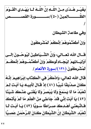 ٢٢

‫ﻡ‬‫ﻮ‬‫ـ‬‫ـ‬‫ﹶـ‬
‫ﻘ‬‫ﹾ‬‫ﻟ‬‫ﺍ‬ ‫ﻱ‬
‫ﺪ‬‫ـ‬‫ـ‬‫ـ‬‫ﻬ‬
‫ﻳ‬ ‫ـﺎ‬‫ـ‬‫ﹶـ‬
‫ﻟ‬ 
‫ﻪ‬‫ـ‬‫ـ‬‫ﱠـ‬
‫ﻠ‬‫ﺍﻟ‬ ‫ﱠ‬
‫ﻥ‬‫ﹺ‬
‫ﺇ‬ 
‫ﻪ‬‫ـ‬‫ـ‬‫ﱠـ‬
‫ﻠ‬‫ﺍﻟ‬ 
‫ﻦ‬‫ـ‬‫ـ‬‫ـ‬
‫ﻣ‬ ‫ﻯ‬
‫ﺪ‬‫ـ‬‫ـ‬‫ـ‬
‫ﻫ‬ ‫ﹺ‬
‫ﺮ‬‫ـ‬‫ـ‬‫ـ‬‫ﻴ‬
‫ﻐ‬‫ﹺ‬
‫ﺑ‬

‫ﻦ‬‫ﻴ‬
‫ﻤ‬
‫ﻟ‬‫ﱠــــــــــــــﺎ‬
‫ﻈ‬‫ﺍﻟ‬
)
٥٠
/(
‫ﺍﻟ‬ ‫ﺳــــــــــــــﻮﺭﺓ‬
‫ﻘﺼــــــــــــــﺺ‬
/
‫ﺍﻟﺸﻴﻄﺎﻥ‬ ‫ﻃﺎﻋﺔ‬ ‫ﻭﻓﻲ‬
‫ﹶ‬
‫ﻥ‬‫ﹸﻮ‬
‫ﻛ‬‫ﹺ‬
‫ﺮ‬‫ﺸ‬
‫ﻤ‬‫ﹶ‬
‫ﻟ‬ ‫ﻢ‬‫ﹸ‬
‫ﻜ‬
‫ﻧ‬‫ﹺ‬
‫ﺇ‬ ‫ﻢ‬
‫ﻫ‬‫ﻮ‬
‫ﻤ‬
‫ﺘ‬‫ﻌ‬‫ﹶ‬
‫ﻃ‬‫ﹶ‬
‫ﺃ‬ ‫ﹾ‬‫ﻥ‬‫ﹺ‬
‫ﺇ‬
‫ﻭ‬
‫ﺗﻌـــﺎﻟﻲ‬ ‫ﺍﷲ‬ ‫ﻗـــﺎﻝ‬
:
‫ﹶـــﻰ‬
‫ﻟ‬‫ﹺ‬
‫ﺇ‬ ‫ﹶ‬
‫ﻥ‬‫ـــﻮ‬
‫ﺣ‬‫ﻮ‬
‫ﻴ‬‫ﹶ‬
‫ﻟ‬ 
‫ﻦ‬‫ﻴ‬
‫ﻃ‬‫ﺎ‬
‫ﻴ‬‫ـــ‬
‫ﺸ‬‫ﺍﻟ‬ ‫ﱠ‬
‫ﻥ‬‫ﹺ‬
‫ﺇ‬
‫ﻭ‬
‫ﻢ‬‫ﹸـــ‬
‫ﻜ‬
‫ﻧ‬‫ﹺ‬
‫ﺇ‬ ‫ﻢ‬
‫ﻫ‬‫ـــﻮ‬
‫ﻤ‬
‫ﺘ‬‫ﻌ‬‫ﹶ‬
‫ﻃ‬‫ﹶ‬
‫ﺃ‬ ‫ﹾ‬‫ﻥ‬‫ﹺ‬
‫ﺇ‬
‫ﻭ‬ ‫ﻢ‬‫ﹸ‬
‫ﻛ‬‫ﹸﻮ‬
‫ﻟ‬
‫ﺩ‬‫ـــﺎ‬
‫ﺠ‬
‫ﻴ‬
‫ﻟ‬ ‫ﻢ‬‫ﹺ‬
‫ﻬ‬
‫ﺋ‬‫ـــﺎ‬
‫ﻴ‬
‫ﻟ‬‫ﻭ‬‫ﹶ‬
‫ﺃ‬
‫ﹶ‬
‫ﻥ‬‫ﹸﻮ‬
‫ﻛ‬‫ﹺ‬
‫ﺮ‬‫ﺸ‬
‫ﻤ‬‫ﹶ‬
‫ﻟ‬
)
١٢١
/(
‫ﺍﻷﻧﻌﺎﻡ‬ ‫ﺳﻮﺭﺓ‬
/
‫ﺗﻌﺎﻟﻲ‬ ‫ﺍﷲ‬ ‫ﻗﺎﻝ‬
:

‫ﻪ‬‫ـ‬
‫ﻧ‬‫ﹺ‬
‫ﺇ‬ 
‫ﻢ‬‫ﻴ‬
‫ﻫ‬‫ﺍ‬
‫ﺮ‬‫ﺑ‬‫ﹺ‬
‫ﺇ‬ ‫ﹺ‬
‫ﺏ‬‫ﺎ‬
‫ﺘ‬
‫ﻜ‬‫ﹾ‬‫ﻟ‬‫ﺍ‬ ‫ﻲ‬
‫ﻓ‬ ‫ﺮ‬‫ﹸ‬
‫ﻛ‬‫ﹾ‬‫ﺫ‬‫ﺍ‬
‫ﻭ‬

‫ﺪ‬
‫ﺻ‬ ‫ﹶ‬
‫ﻥ‬‫ﹶﺎ‬
‫ﻛ‬
‫ـﺎ‬
‫ﻴ‬‫ﹺ‬
‫ﺒ‬
‫ﻧ‬ ‫ﹰﺎ‬
‫ﻘ‬‫ﻳ‬
)
٤١
(

‫ﻢ‬‫ـ‬
‫ﻟ‬ 
‫ﺖ‬‫ـ‬
‫ﺑ‬‫ﹶ‬
‫ﺃ‬ ‫ـﺎ‬
‫ﻳ‬ 
‫ﻪ‬‫ﹺﻴـ‬
‫ﺑ‬‫ﹶ‬
‫ﺄ‬
‫ﻟ‬ ‫ﹶ‬
‫ﻝ‬‫ﹶـﺎ‬
‫ﻗ‬ ‫ﹾ‬‫ﺫ‬‫ﹺ‬
‫ﺇ‬
‫ﹰﺎ‬
‫ﺌ‬‫ﻴ‬‫ـ‬
‫ﺷ‬ 
‫ﻚ‬‫ـ‬‫ﻨ‬
‫ﻋ‬ ‫ﹺـﻲ‬
‫ﻨ‬‫ﻐ‬
‫ﻳ‬ ‫ﹶﺎ‬
‫ﻟ‬
‫ﻭ‬ 
‫ﺮ‬
‫ﺼ‬‫ﺒ‬
‫ﻳ‬ ‫ﹶﺎ‬
‫ﻟ‬
‫ﻭ‬ 
‫ﻊ‬
‫ﻤ‬‫ﺴ‬
‫ﻳ‬ ‫ﹶﺎ‬
‫ﻟ‬ ‫ﺎ‬
‫ﻣ‬ 
‫ﺪ‬
‫ﺒ‬‫ﻌ‬
‫ﺗ‬
)
٤٢
(

‫ﻚ‬
‫ﺗ‬‫ﹾ‬‫ﺄ‬
‫ﻳ‬ ‫ﻢ‬‫ﹶ‬
‫ﻟ‬ ‫ﺎ‬
‫ﻣ‬ ‫ﹺ‬
‫ﻢ‬‫ﹾ‬‫ﻠ‬
‫ﻌ‬‫ﹾ‬‫ﻟ‬‫ﺍ‬ 
‫ﻦ‬
‫ﻣ‬ ‫ﹺﻲ‬
‫ﻧ‬َ‫ﺀ‬‫ﺎ‬
‫ﺟ‬ ‫ﺪ‬‫ﹶ‬
‫ﻗ‬ ‫ﻲ‬
‫ﻧ‬‫ﹺ‬
‫ﺇ‬ 
‫ﺖ‬
‫ﺑ‬‫ﹶ‬
‫ﺃ‬ ‫ﺎ‬
‫ﻳ‬
‫ﺎ‬
‫ﻳ‬‫ﹺ‬
‫ﻮ‬‫ــ‬
‫ﺳ‬ ‫ﹰﺎ‬
‫ﻃ‬‫ﺍ‬
‫ﺮ‬‫ــ‬
‫ﺻ‬ 
‫ﻙ‬
‫ﺪ‬‫ــ‬‫ﻫ‬‫ﹶ‬
‫ﺃ‬ ‫ﹺﻲ‬
‫ﻨ‬‫ﻌ‬‫ﹺ‬
‫ﺒ‬
‫ﺗ‬‫ﹶــﺎ‬
‫ﻓ‬
)
٤٣
(
‫ﹶــ‬
‫ﻟ‬ 
‫ﺖ‬‫ــ‬
‫ﺑ‬‫ﹶ‬
‫ﺃ‬ ‫ــﺎ‬
‫ﻳ‬
‫ﺎ‬
‫ﺎ‬
‫ﻴ‬‫ـ‬
‫ﺼ‬
‫ﻋ‬ ‫ﹺ‬
‫ﻦ‬
‫ﻤ‬‫ﺣ‬
‫ﺮ‬‫ﻠـ‬
‫ﻟ‬ ‫ﹶ‬
‫ﻥ‬‫ﹶـﺎ‬
‫ﻛ‬ ‫ﹶ‬
‫ﻥ‬‫ﹶﺎ‬
‫ﻄ‬‫ﻴ‬
‫ﺸ‬‫ﺍﻟ‬ ‫ﱠ‬
‫ﻥ‬‫ﹺ‬
‫ﺇ‬ ‫ﹶ‬
‫ﻥ‬‫ﹶﺎ‬
‫ﻄ‬‫ﻴ‬
‫ﺸ‬‫ﺍﻟ‬ 
‫ﺪ‬
‫ﺒ‬‫ﻌ‬
‫ﺗ‬
 