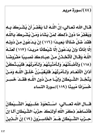 ٢٣
)
٤٤
/(
‫ﻣﺮﻳﻢ‬ ‫ﺳﻮﺭﺓ‬
‫ـﺎﻟﻲ‬‫ـ‬‫ﺗﻌ‬ ‫ﺍﷲ‬ ‫ـﺎﻝ‬‫ـ‬‫ﻗ‬
:

‫ﻪ‬‫ـ‬‫ـ‬‫ﹺ‬
‫ﺑ‬ 
‫ﻙ‬
‫ﺮ‬‫ـ‬‫ـ‬‫ﺸ‬
‫ﻳ‬ ‫ﹾ‬‫ﻥ‬‫ﹶ‬
‫ﺃ‬ 
‫ﺮ‬‫ـ‬‫ـ‬
‫ﻔ‬‫ﻐ‬
‫ﻳ‬ ‫ـﺎ‬‫ـ‬‫ﹶ‬
‫ﻟ‬ 
‫ﻪ‬‫ـ‬‫ـ‬‫ﱠ‬
‫ﻠ‬‫ﺍﻟ‬ ‫ﱠ‬
‫ﻥ‬‫ﹺ‬
‫ﺇ‬

‫ﻪ‬‫ﱠـ‬
‫ﻠ‬‫ﹺﺎﻟ‬
‫ﺑ‬ ‫ﻙ‬‫ﹺ‬
‫ﺮ‬‫ـ‬‫ﺸ‬
‫ﻳ‬ ‫ﻦ‬‫ـ‬
‫ﻣ‬
‫ﻭ‬ ُ‫ﺀ‬‫ﺎ‬
‫ﺸ‬
‫ﻳ‬ ‫ﻦ‬
‫ﻤ‬
‫ﻟ‬ 
‫ﻚ‬
‫ﻟ‬‫ﹶ‬
‫ﺫ‬ ‫ﹶ‬
‫ﻥ‬‫ﻭ‬
‫ﺩ‬ ‫ﺎ‬
‫ﻣ‬ 
‫ﺮ‬
‫ﻔ‬‫ﻐ‬
‫ﻳ‬
‫ﻭ‬
‫ﺍ‬
‫ﺪ‬‫ﻴـ‬
‫ﻌ‬
‫ﺑ‬ ‫ﹰﺎ‬
‫ﻟ‬‫ﹶﺎ‬
‫ﻠ‬
‫ﺿ‬ ‫ﱠ‬
‫ﻞ‬
‫ﺿ‬ ‫ﺪ‬‫ﹶ‬
‫ﻘ‬‫ﹶ‬
‫ﻓ‬
)
١١٦
(

‫ﻪ‬‫ﹺـ‬
‫ﻧ‬‫ﻭ‬
‫ﺩ‬ ‫ﻦ‬‫ـ‬
‫ﻣ‬ ‫ﹶ‬
‫ﻥ‬‫ﻮ‬
‫ﻋ‬‫ﺪ‬‫ـ‬
‫ﻳ‬ ‫ﹾ‬‫ﻥ‬‫ﹺ‬
‫ﺇ‬
‫ﺍ‬
‫ﺪ‬‫ﹺﻳـ‬
‫ﺮ‬
‫ﻣ‬ ‫ﺎ‬
‫ﻧ‬‫ﹶﺎ‬
‫ﻄ‬‫ﻴ‬
‫ﺷ‬ ‫ﱠﺎ‬
‫ﻟ‬‫ﹺ‬
‫ﺇ‬ ‫ﹶ‬
‫ﻥ‬‫ﻮ‬
‫ﻋ‬‫ﺪ‬
‫ﻳ‬ ‫ﹾ‬‫ﻥ‬‫ﹺ‬
‫ﺇ‬
‫ﻭ‬ ‫ﹰﺎ‬
‫ﺛ‬‫ﺎ‬
‫ﻧ‬‫ﹺ‬
‫ﺇ‬ ‫ﱠﺎ‬
‫ﻟ‬‫ﹺ‬
‫ﺇ‬
)
١١٧
(

‫ﻪ‬‫ـ‬
‫ﻨ‬
‫ﻌ‬‫ﹶ‬
‫ﻟ‬
‫ـﺎ‬‫ـ‬
‫ﺿ‬‫ﻭ‬
‫ﺮ‬‫ﹾ‬‫ﻔ‬
‫ﻣ‬ ‫ﺎ‬
‫ﺒ‬‫ـﻴ‬‫ـ‬
‫ﺼ‬
‫ﻧ‬ 
‫ﻙ‬
‫ﺩ‬‫ـﺎ‬‫ـ‬
‫ﺒ‬
‫ﻋ‬ ‫ﻦ‬‫ـ‬‫ـ‬
‫ﻣ‬ ‫ﱠ‬
‫ﻥ‬‫ﹶ‬
‫ﺬ‬‫ـ‬‫ـ‬
‫ﺨ‬
‫ﺗ‬‫ﹶ‬
‫ﺄ‬‫ﹶ‬
‫ﻟ‬ ‫ﹶ‬
‫ﻝ‬‫ـﺎ‬‫ـ‬‫ﹶ‬
‫ﻗ‬
‫ﻭ‬ 
‫ﻪ‬‫ـ‬‫ـ‬‫ﱠ‬
‫ﻠ‬‫ﺍﻟ‬
)
١١٨
(

‫ﻦ‬‫ﹸ‬
‫ﻜ‬
‫ﺘ‬‫ـ‬‫ـ‬
‫ﺒ‬
‫ﻴ‬‫ﹶ‬
‫ﻠ‬‫ﹶ‬
‫ﻓ‬ ‫ﻢ‬
‫ﻬ‬
‫ﻧ‬
‫ﺮ‬
‫ﻣ‬َ‫ﺂ‬‫ـ‬‫ـ‬‫ﹶ‬
‫ﻟ‬
‫ﻭ‬ ‫ﻢ‬
‫ﻬ‬
‫ﻨ‬
‫ﻴ‬
‫ﻨ‬
‫ﻣ‬‫ﹸ‬
‫ﺄ‬‫ـ‬‫ـ‬‫ﹶ‬
‫ﻟ‬
‫ﻭ‬ ‫ﻢ‬
‫ﻬ‬
‫ﻨ‬‫ﱠ‬
‫ﻠ‬‫ـ‬‫ـ‬
‫ﺿ‬‫ﹸ‬
‫ﺄ‬‫ﹶ‬
‫ﻟ‬
‫ﻭ‬
‫ﹶ‬
‫ﻥ‬‫ﹶﺍ‬
‫ﺫ‬َ‫ﺁ‬
‫ﻦ‬‫ــ‬
‫ﻣ‬
‫ﻭ‬ 
‫ﻪ‬‫ﱠــ‬
‫ﻠ‬‫ﺍﻟ‬ 
‫ﻖ‬‫ﹾــ‬‫ﻠ‬
‫ﺧ‬ ‫ﱠ‬
‫ﻥ‬
‫ﺮ‬‫ــ‬
‫ﻴ‬
‫ﻐ‬
‫ﻴ‬‫ﹶ‬
‫ﻠ‬‫ﹶ‬
‫ﻓ‬ ‫ﻢ‬
‫ﻬ‬
‫ﻧ‬
‫ﺮ‬
‫ﻣ‬َ‫ﺂ‬‫ﹶــ‬
‫ﻟ‬
‫ﻭ‬ ‫ﹺ‬
‫ﻡ‬‫ــﺎ‬
‫ﻌ‬‫ﻧ‬‫ﹶ‬
‫ﺄ‬‫ﹾ‬‫ﻟ‬‫ﺍ‬

‫ﺮ‬‫ـ‬‫ـ‬‫ِـ‬‫ﺴ‬
‫ﺧ‬ ‫ﺪ‬‫ﹶــ‬
‫ﻘ‬‫ﹶ‬
‫ﻓ‬ 
‫ﻪ‬‫ﱠــ‬
‫ﻠ‬‫ﺍﻟ‬ 
‫ﻥ‬‫ﻭ‬
‫ﺩ‬ ‫ﻦ‬‫ـ‬‫ـ‬‫ـ‬
‫ﻣ‬ ‫ــﺎ‬
‫ﻴ‬
‫ﻟ‬
‫ﻭ‬ ‫ﹶ‬
‫ﻥ‬‫ﹶﺎ‬
‫ﻄ‬‫ﻴ‬‫ــ‬
‫ﺸ‬‫ﺍﻟ‬ 
‫ﺬ‬‫ــ‬
‫ﺨ‬
‫ﺘ‬
‫ﻳ‬
‫ﺎ‬
‫ﻨ‬‫ﹺﻴ‬
‫ﺒ‬
‫ﻣ‬ ‫ﺎ‬
‫ﻧ‬‫ﺍ‬
‫ﺮ‬‫ﺴ‬
‫ﺧ‬
)
١١٩
/(
‫ﺍﻟﻨﺴﺎﺀ‬ ‫ﺳﻮﺭﺓ‬
‫ـﺎﻟﻲ‬‫ـ‬‫ﺗﻌــ‬ ‫ﺍﷲ‬ ‫ـﺎﻝ‬‫ـ‬‫ﻗــ‬
:
‫ﹸ‬
‫ﻥ‬‫ﹶﺎ‬
‫ﻄ‬‫ﻴ‬‫ـ‬‫ـ‬‫ــ‬
‫ﺸ‬‫ﺍﻟ‬ 
‫ﻢ‬‫ﹺ‬
‫ﻬ‬‫ﻴ‬‫ـ‬‫ـ‬‫ﹶــ‬
‫ﻠ‬
‫ﻋ‬ ‫ﹶ‬
‫ﺫ‬
‫ﻮ‬‫ﺤ‬
‫ﺘ‬‫ـ‬‫ـ‬‫ــ‬‫ﺳ‬‫ﺍ‬
‫ﱠ‬
‫ﻠ‬‫ﺍﻟ‬ 
‫ﺮ‬‫ﹾ‬‫ﻛ‬
‫ﺫ‬ ‫ﻢ‬
‫ﻫ‬‫ﺎ‬
‫ﺴ‬‫ﻧ‬‫ﹶ‬
‫ﺄ‬‫ﹶ‬
‫ﻓ‬
‫ﱠ‬
‫ﻥ‬‫ﹺ‬
‫ﺇ‬ ‫ﹶـﺎ‬
‫ﻟ‬‫ﹶ‬
‫ﺃ‬ 
‫ﻥ‬‫ﹶﺎ‬
‫ﻄ‬‫ﻴ‬‫ـ‬
‫ﺸ‬‫ﺍﻟ‬ 
‫ﺏ‬‫ﺰ‬
‫ﺣ‬ 
‫ﻚ‬
‫ﺌ‬‫ﹶ‬
‫ﻟ‬‫ﹸﻭ‬
‫ﺃ‬ 
‫ﻪ‬
‫ﹶ‬
‫ﻥ‬‫ﻭ‬
‫ﺮ‬‫ـ‬‫ـ‬‫ـ‬
‫ﺳ‬‫ﺎ‬
‫ﺨ‬‫ﹾ‬‫ﻟ‬‫ﺍ‬ 
‫ﻢ‬‫ـ‬‫ـ‬‫ـ‬
‫ﻫ‬ 
‫ﻥ‬‫ﹶﺎ‬
‫ﻄ‬‫ﻴ‬‫ـ‬‫ـ‬‫ـ‬
‫ﺸ‬‫ﺍﻟ‬ 
‫ﺏ‬‫ﺰ‬‫ـ‬‫ـ‬‫ـ‬
‫ﺣ‬
)
١٩
(

‫ﻦ‬‫ﻳ‬
‫ﺬ‬‫ـ‬‫ـ‬‫ﱠـ‬
‫ﻟ‬‫ﺍ‬ ‫ﱠ‬
‫ﻥ‬‫ﹺ‬
‫ﺇ‬
 