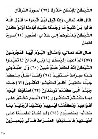 ٢٨
‫ﹰﺎ‬
‫ﻟ‬‫ﹸﻭ‬
‫ﺬ‬
‫ﺧ‬ 
‫ﻥ‬‫ﺎ‬
‫ﺴ‬‫ﻧ‬‫ﹺ‬
‫ﺈ‬‫ﹾ‬‫ﻠ‬
‫ﻟ‬ ‫ﹸ‬
‫ﻥ‬‫ﹶﺎ‬
‫ﻄ‬‫ﻴ‬
‫ﺸ‬‫ﺍﻟ‬
)
٢٩
/ (
‫ﺍﻟﻔﺮﻗﺎﻥ‬ ‫ﺳﻮﺭﺓ‬
‫ﺗﻌﺎﻟﻲ‬ ‫ﺍﷲ‬ ‫ﻗﺎﻝ‬
:

‫ﻪ‬‫ﱠـ‬
‫ﻠ‬‫ﺍﻟ‬ ‫ﹶ‬
‫ﻝ‬
‫ﺰ‬‫ـ‬‫ﻧ‬‫ﹶ‬
‫ﺃ‬ ‫ﺎ‬
‫ﻣ‬ ‫ﻮﺍ‬
‫ﻌ‬‫ﹺ‬
‫ﺒ‬
‫ﺗ‬‫ﺍ‬ 
‫ﻢ‬
‫ﻬ‬‫ﹶ‬
‫ﻟ‬ ‫ﹶ‬
‫ﻞ‬‫ﻴ‬
‫ﻗ‬ ‫ﹶﺍ‬
‫ﺫ‬‫ﹺ‬
‫ﺇ‬
‫ﻭ‬
‫ﹶ‬
‫ﻥ‬‫ﹶـﺎ‬
‫ﻛ‬ ‫ﻮ‬‫ﹶـ‬
‫ﻟ‬
‫ﻭ‬‫ﹶ‬
‫ﺃ‬ ‫ـﺎ‬
‫ﻧ‬َ‫ﺀ‬‫ﺎ‬
‫ﺑ‬َ‫ﺁ‬ 
‫ﻪ‬‫ـ‬‫ﻴ‬‫ﹶ‬
‫ﻠ‬
‫ﻋ‬ ‫ﺎ‬
‫ﻧ‬‫ﺪ‬‫ـ‬
‫ﺟ‬
‫ﻭ‬ ‫ـﺎ‬
‫ﻣ‬ 
‫ﻊ‬‫ﹺـ‬
‫ﺒ‬
‫ﺘ‬
‫ﻧ‬ ‫ﹾ‬‫ﻞ‬‫ـ‬
‫ﺑ‬ ‫ﹸﻮﺍ‬
‫ﻟ‬‫ﹶﺎ‬
‫ﻗ‬
‫ﹺ‬
‫ﺮ‬‫ﻴ‬
‫ﻌ‬‫ـ‬
‫ﺴ‬‫ﺍﻟ‬ ‫ﹺ‬
‫ﺏ‬‫ﹶﺍ‬
‫ﺬ‬‫ـ‬
‫ﻋ‬ ‫ﹶـﻰ‬
‫ﻟ‬‫ﹺ‬
‫ﺇ‬ ‫ﻢ‬
‫ﻫ‬‫ﻮ‬
‫ﻋ‬‫ﺪ‬‫ـ‬
‫ﻳ‬ ‫ﹸ‬
‫ﻥ‬‫ﹶﺎ‬
‫ﻄ‬‫ﻴ‬
‫ﺸ‬‫ﺍﻟ‬
)
٢١
(
‫ﺳـﻮﺭﺓ‬
‫ﻟﻘﻤﺎﻥ‬
‫ـﺎﻟﻲ‬‫ـ‬‫ﺗﻌ‬ ‫ﺍﷲ‬ ‫ـﺎﻝ‬‫ـ‬‫ﻗ‬
:
‫ـ‬‫ـ‬
‫ﻴ‬‫ﹾ‬‫ﻟ‬‫ﺍ‬ ‫ﻭﺍ‬
‫ﺯ‬‫ـﺎ‬‫ـ‬
‫ﺘ‬‫ﻣ‬‫ﺍ‬
‫ﻭ‬
‫ﹶ‬
‫ﻥ‬‫ـﻮ‬‫ـ‬
‫ﻣ‬‫ﹺ‬
‫ﺮ‬‫ﺠ‬
‫ﻤ‬‫ﹾ‬‫ﻟ‬‫ﺍ‬ ‫ـﺎ‬‫ـ‬
‫ﻬ‬
‫ﻳ‬‫ﹶ‬
‫ﺃ‬ 
‫ﻡ‬‫ﻮ‬
)
٥٩
(
‫ﻭﺍ‬
‫ﺪ‬‫ـ‬
‫ﺒ‬‫ﻌ‬
‫ﺗ‬ ‫ﹶـﺎ‬
‫ﻟ‬ ‫ﹾ‬‫ﻥ‬‫ﹶ‬
‫ﺃ‬ 
‫ﻡ‬
‫ﺩ‬َ‫ﺁ‬ ‫ﹺـﻲ‬
‫ﻨ‬
‫ﺑ‬ ‫ـﺎ‬
‫ﻳ‬ ‫ﻢ‬‫ﹸ‬
‫ﻜ‬‫ﻴ‬‫ﹶـ‬
‫ﻟ‬‫ﹺ‬
‫ﺇ‬ ‫ﺪ‬
‫ﻬ‬‫ﻋ‬‫ﹶ‬
‫ﺃ‬ ‫ﻢ‬‫ﹶ‬
‫ﻟ‬‫ﹶ‬
‫ﺃ‬

‫ﻦ‬‫ﹺﻴ‬
‫ﺒ‬
‫ﻣ‬ 
‫ﻭ‬
‫ﺪ‬
‫ﻋ‬ ‫ﻢ‬‫ﹸ‬
‫ﻜ‬‫ﹶ‬
‫ﻟ‬ 
‫ﻪ‬
‫ﻧ‬‫ﹺ‬
‫ﺇ‬ ‫ﹶ‬
‫ﻥ‬‫ﹶﺎ‬
‫ﻄ‬‫ﻴ‬
‫ﺸ‬‫ﺍﻟ‬
)
٦٠
(
‫ﹺﻲ‬
‫ﻧ‬‫ﻭ‬
‫ﺪ‬‫ـ‬
‫ﺒ‬‫ﻋ‬‫ﺍ‬ 
‫ﻥ‬‫ﹶ‬
‫ﺃ‬
‫ﻭ‬

‫ﻢ‬‫ﻴ‬
‫ﻘ‬
‫ﺘ‬‫ــ‬‫ﺴ‬
‫ﻣ‬ ‫ﹲ‬
‫ﻁ‬‫ﺍ‬
‫ﺮ‬‫ــ‬
‫ﺻ‬ ‫ﹶﺍ‬
‫ﺬ‬‫ــ‬
‫ﻫ‬
)
٦١
(
‫ﻢ‬‫ﹸ‬
‫ﻜ‬‫ﻨ‬‫ــ‬
‫ﻣ‬ ‫ﱠ‬
‫ﻞ‬‫ــ‬
‫ﺿ‬‫ﹶ‬
‫ﺃ‬ ‫ﺪ‬‫ﹶــ‬
‫ﻘ‬‫ﹶ‬
‫ﻟ‬
‫ﻭ‬
‫ﹸﻮ‬
‫ﻜ‬
‫ﺗ‬ ‫ﻢ‬‫ﹶــ‬
‫ﻠ‬‫ﹶ‬
‫ﻓ‬‫ﹶ‬
‫ﺃ‬ ‫ﺍ‬
‫ﺮ‬‫ﻴــ‬
‫ﺜ‬‫ﹶ‬
‫ﻛ‬ ‫ــﺎ‬
‫ﻠ‬‫ﹺ‬
‫ﺒ‬‫ﹺ‬
‫ﺟ‬
‫ﹶ‬
‫ﻥ‬‫ﹸــﻮ‬
‫ﻠ‬
‫ﻘ‬‫ﻌ‬
‫ﺗ‬ ‫ــﻮﺍ‬
‫ﻧ‬
)
٦٢
(

‫ﻩ‬
‫ﺬ‬‫ــ‬
‫ﻫ‬
‫ﹶ‬
‫ﻥ‬‫ﻭ‬
‫ﺪ‬‫ـ‬
‫ﻋ‬‫ﻮ‬
‫ﺗ‬ ‫ﻢ‬
‫ﺘ‬‫ـ‬‫ﻨ‬‫ﹸ‬
‫ﻛ‬ ‫ﻲ‬
‫ﺘ‬‫ﱠ‬
‫ﻟ‬‫ﺍ‬ 
‫ﻢ‬
‫ﻨ‬
‫ﻬ‬
‫ﺟ‬
)
٦٣
(

‫ﻡ‬‫ﻮ‬‫ـ‬
‫ﻴ‬‫ﹾ‬‫ﻟ‬‫ﺍ‬ ‫ﺎ‬
‫ﻫ‬‫ﻮ‬‫ﹶ‬
‫ﻠ‬‫ـ‬‫ﺻ‬‫ﺍ‬
‫ﹶ‬
‫ﻥ‬‫ﻭ‬
‫ﺮ‬‫ﹸــ‬
‫ﻔ‬‫ﹾ‬‫ﻜ‬
‫ﺗ‬ ‫ﻢ‬
‫ﺘ‬‫ــ‬‫ﻨ‬‫ﹸ‬
‫ﻛ‬ ‫ــﺎ‬
‫ﻤ‬‫ﹺ‬
‫ﺑ‬
)
٦٤
(
‫ﹶــﻰ‬
‫ﻠ‬
‫ﻋ‬ 
‫ﻢ‬
‫ﺘ‬‫ــ‬‫ﺨ‬
‫ﻧ‬ 
‫ﻡ‬‫ﻮ‬‫ــ‬
‫ﻴ‬‫ﹾ‬‫ﻟ‬‫ﺍ‬
‫ـﺎ‬‫ـ‬
‫ﻤ‬‫ﹺ‬
‫ﺑ‬ ‫ﻢ‬‫ـ‬‫ـ‬
‫ﻬ‬‫ﹸ‬
‫ﻠ‬
‫ﺟ‬‫ﺭ‬‫ﹶ‬
‫ﺃ‬ 
‫ﺪ‬
‫ﻬ‬‫ـ‬‫ـ‬‫ﺸ‬
‫ﺗ‬
‫ﻭ‬ ‫ﻢ‬‫ﹺ‬
‫ﻬ‬‫ﻳ‬
‫ﺪ‬‫ـ‬‫ـ‬‫ﻳ‬‫ﹶ‬
‫ﺃ‬ ‫ـﺎ‬‫ـ‬
‫ﻨ‬
‫ﻤ‬‫ﱢ‬
‫ﻠ‬‫ﹶ‬
‫ﻜ‬
‫ﺗ‬
‫ﻭ‬ ‫ﻢ‬‫ﹺ‬
‫ﻬ‬
‫ﻫ‬‫ﺍ‬
‫ﻮ‬‫ـ‬‫ـ‬‫ﹾ‬‫ﻓ‬‫ﹶ‬
‫ﺃ‬
‫ﹶ‬
‫ﻥ‬‫ﻮ‬
‫ﺒ‬‫ـ‬‫ـ‬ِ‫ﺴ‬‫ﹾ‬‫ﻜ‬
‫ﻳ‬ ‫ﻮﺍ‬
‫ﻧ‬‫ـﺎ‬‫ـ‬‫ﹶ‬
‫ﻛ‬
)
٦٥
(
‫ـ‬‫ـ‬
‫ﺸ‬
‫ﻧ‬ ‫ﻮ‬‫ـ‬‫ـ‬‫ﹶ‬
‫ﻟ‬
‫ﻭ‬
‫ـﻰ‬‫ـ‬‫ﹶ‬
‫ﻠ‬
‫ﻋ‬ ‫ﺎ‬
‫ﻨ‬‫ـ‬‫ـ‬‫ﺴ‬
‫ﻤ‬‫ﹶ‬
‫ﻄ‬‫ﹶ‬
‫ﻟ‬ ُ‫ﺀ‬‫ﺎ‬
‫ﹶ‬
‫ﻥ‬‫ﻭ‬
‫ﺮ‬‫ــــ‬
‫ﺼ‬‫ﺒ‬
‫ﻳ‬ ‫ﻰ‬
‫ﻧ‬‫ﹶ‬
‫ﺄ‬‫ﹶــــ‬
‫ﻓ‬ ‫ﹶ‬
‫ﻁ‬‫ﺍ‬
‫ﺮ‬‫ــــ‬
‫ﺼ‬‫ﺍﻟ‬ ‫ﹸﻮﺍ‬
‫ﻘ‬
‫ﺒ‬
‫ﺘ‬‫ــــ‬‫ﺳ‬‫ﹶﺎ‬
‫ﻓ‬ ‫ﻢ‬‫ﹺ‬
‫ﻬ‬‫ﹺ‬
‫ﻨ‬‫ــــ‬
‫ﻴ‬‫ﻋ‬‫ﹶ‬
‫ﺃ‬
 