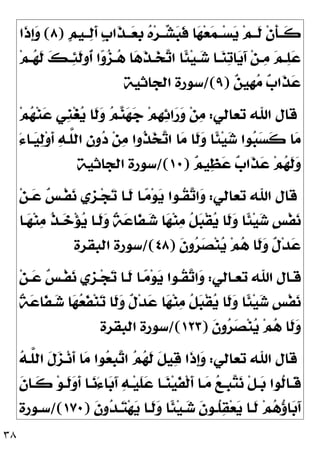 ٣٨
‫ﹴ‬
‫ﻢ‬‫ــﻴ‬
‫ﻟ‬‫ﹶ‬
‫ﺃ‬ ‫ﹴ‬
‫ﺏ‬‫ﹶﺍ‬
‫ﺬ‬‫ــ‬
‫ﻌ‬‫ﹺ‬
‫ﺑ‬ 
‫ﻩ‬‫ﺮ‬‫ــ‬
‫ﺸ‬
‫ﺒ‬‫ﹶ‬
‫ﻓ‬ ‫ﺎ‬
‫ﻬ‬‫ﻌ‬
‫ﻤ‬‫ــ‬‫ﺴ‬
‫ﻳ‬ ‫ﻢ‬‫ﹶــ‬
‫ﻟ‬ ‫ﹾ‬‫ﻥ‬‫ﹶ‬
‫ﺄ‬‫ﹶــ‬
‫ﻛ‬
)
٨
(
‫ﹶﺍ‬
‫ﺫ‬‫ﹺ‬
‫ﺇ‬
‫ﻭ‬
‫ﻢ‬‫ـ‬‫ـ‬
‫ﻬ‬‫ﹶ‬
‫ﻟ‬ 
‫ﻚ‬‫ـ‬‫ـ‬
‫ﺌ‬‫ﹶ‬
‫ﻟ‬‫ﹸﻭ‬
‫ﺃ‬ ‫ﺍ‬
‫ﻭ‬
‫ﺰ‬‫ـ‬‫ـ‬
‫ﻫ‬ ‫ﺎ‬
‫ﻫ‬‫ﹶ‬
‫ﺬ‬‫ـ‬‫ـ‬
‫ﺨ‬
‫ﺗ‬‫ﺍ‬ ‫ﹰﺎ‬
‫ﺌ‬‫ﻴ‬‫ـ‬‫ـ‬
‫ﺷ‬ ‫ـﺎ‬‫ـ‬
‫ﻨ‬
‫ﺗ‬‫ﺎ‬
‫ﻳ‬َ‫ﺁ‬ ‫ﻦ‬‫ـ‬‫ـ‬
‫ﻣ‬ 
‫ﻢ‬‫ـ‬‫ـ‬
‫ﻠ‬
‫ﻋ‬

‫ﻣ‬ 
‫ﺏ‬‫ﹶﺍ‬
‫ﺬ‬
‫ﻋ‬

‫ﻦ‬‫ﹺﻴ‬
‫ﻬ‬
)
٩
/(
‫ﺍﻟﺠﺎﺛﻴﺔ‬ ‫ﺳﻮﺭﺓ‬
‫ﺗﻌﺎﻟﻲ‬ ‫ﺍﷲ‬ ‫ﻗﺎﻝ‬
:
‫ﻢ‬
‫ﻬ‬‫ﻨ‬
‫ﻋ‬ ‫ﹺﻲ‬
‫ﻨ‬‫ﻐ‬
‫ﻳ‬ ‫ﹶﺎ‬
‫ﻟ‬
‫ﻭ‬ 
‫ﻢ‬
‫ﻨ‬
‫ﻬ‬
‫ﺟ‬ ‫ﻢ‬‫ﹺ‬
‫ﻬ‬
‫ﺋ‬‫ﺍ‬
‫ﺭ‬
‫ﻭ‬ ‫ﻦ‬
‫ﻣ‬
َ‫ﺀ‬‫ـﺎ‬
‫ﻴ‬
‫ﻟ‬‫ﻭ‬‫ﹶ‬
‫ﺃ‬ 
‫ﻪ‬‫ﱠـ‬
‫ﻠ‬‫ﺍﻟ‬ 
‫ﻥ‬‫ﻭ‬
‫ﺩ‬ ‫ﻦ‬
‫ﻣ‬ ‫ﹸﻭﺍ‬
‫ﺬ‬
‫ﺨ‬
‫ﺗ‬‫ﺍ‬ ‫ﺎ‬
‫ﻣ‬ ‫ﹶﺎ‬
‫ﻟ‬
‫ﻭ‬ ‫ﹰﺎ‬
‫ﺌ‬‫ﻴ‬
‫ﺷ‬ ‫ﻮﺍ‬
‫ﺒ‬
‫ﺴ‬‫ﹶ‬
‫ﻛ‬ ‫ﺎ‬
‫ﻣ‬

‫ﻢ‬‫ﻴ‬
‫ﻈ‬
‫ﻋ‬ 
‫ﺏ‬‫ﹶﺍ‬
‫ﺬ‬
‫ﻋ‬ ‫ﻢ‬
‫ﻬ‬‫ﹶ‬
‫ﻟ‬
‫ﻭ‬
)
١٠
/(
‫ﺍﻟﺠﺎﺛﻴﺔ‬ ‫ﺳﻮﺭﺓ‬
‫ﺗﻌﺎﻟﻲ‬ ‫ﺍﷲ‬ ‫ﻗﺎﻝ‬
:

‫ﻧ‬ ‫ﹺﻱ‬
‫ﺰ‬‫ـ‬‫ﺠ‬
‫ﺗ‬ ‫ﹶـﺎ‬
‫ﻟ‬ ‫ـﺎ‬
‫ﻣ‬‫ﻮ‬
‫ﻳ‬ ‫ﹸـﻮﺍ‬
‫ﻘ‬
‫ﺗ‬‫ﺍ‬
‫ﻭ‬
‫ﻦ‬‫ـ‬
‫ﻋ‬ 
‫ﺲ‬‫ﹾـ‬‫ﻔ‬
‫ـﺎ‬
‫ﻬ‬‫ﻨ‬
‫ﻣ‬ ‫ﹸ‬
‫ﺬ‬‫ـ‬
‫ﺧ‬‫ﺆ‬
‫ﻳ‬ ‫ﹶـﺎ‬
‫ﻟ‬
‫ﻭ‬ ‫ﹲ‬
‫ﺔ‬
‫ﻋ‬‫ﹶﺎ‬
‫ﻔ‬‫ـ‬
‫ﺷ‬ ‫ﺎ‬
‫ﻬ‬‫ﻨ‬
‫ﻣ‬ ‫ﹸ‬
‫ﻞ‬
‫ﺒ‬‫ﹾ‬‫ﻘ‬
‫ﻳ‬ ‫ﹶﺎ‬
‫ﻟ‬
‫ﻭ‬ ‫ﹰﺎ‬
‫ﺌ‬‫ﻴ‬
‫ﺷ‬ ‫ﹴ‬
‫ﺲ‬‫ﹾ‬‫ﻔ‬
‫ﻧ‬
‫ﹶ‬
‫ﻥ‬‫ﻭ‬
‫ﺮ‬
‫ﺼ‬‫ﻨ‬
‫ﻳ‬ ‫ﻢ‬
‫ﻫ‬ ‫ﹶﺎ‬
‫ﻟ‬
‫ﻭ‬ ‫ﹲ‬
‫ﻝ‬‫ﺪ‬
‫ﻋ‬
)
٤٨
/(
‫ﺍﻟﺒﻘﺮﺓ‬ ‫ﺳﻮﺭﺓ‬
‫ـﺎﻟﻲ‬‫ـ‬‫ﺗﻌ‬ ‫ﺍﷲ‬ ‫ﻗـﺎﻝ‬
:
‫ﻦ‬‫ـ‬‫ـ‬
‫ﻋ‬ 
‫ﺲ‬‫ﹾـ‬‫ﻔ‬
‫ﻧ‬ ‫ﹺﻱ‬
‫ﺰ‬‫ـ‬‫ـ‬‫ﺠ‬
‫ﺗ‬ ‫ﹶـﺎ‬
‫ﻟ‬ ‫ـﺎ‬‫ـ‬
‫ﻣ‬‫ﻮ‬
‫ﻳ‬ ‫ﹸـﻮﺍ‬
‫ﻘ‬
‫ﺗ‬‫ﺍ‬
‫ﻭ‬
‫ﹶﺎ‬
‫ﻔ‬‫ـ‬
‫ﺷ‬ ‫ﺎ‬
‫ﻬ‬
‫ﻌ‬‫ﹶ‬
‫ﻔ‬‫ﻨ‬
‫ﺗ‬ ‫ﹶﺎ‬
‫ﻟ‬
‫ﻭ‬ ‫ﹲ‬
‫ﻝ‬‫ﺪ‬
‫ﻋ‬ ‫ﺎ‬
‫ﻬ‬‫ﻨ‬
‫ﻣ‬ ‫ﹸ‬
‫ﻞ‬
‫ﺒ‬‫ﹾ‬‫ﻘ‬
‫ﻳ‬ ‫ﹶﺎ‬
‫ﻟ‬
‫ﻭ‬ ‫ﹰﺎ‬
‫ﺌ‬‫ﻴ‬
‫ﺷ‬ ‫ﹴ‬
‫ﺲ‬‫ﹾ‬‫ﻔ‬
‫ﻧ‬
‫ﹲ‬
‫ﺔ‬
‫ﻋ‬
‫ﹶ‬
‫ﻥ‬‫ﻭ‬
‫ﺮ‬
‫ﺼ‬‫ﻨ‬
‫ﻳ‬ ‫ﻢ‬
‫ﻫ‬ ‫ﹶﺎ‬
‫ﻟ‬
‫ﻭ‬
)
١٢٣
/(
‫ﺍﻟﺒﻘﺮﺓ‬ ‫ﺳﻮﺭﺓ‬
‫ﺗﻌﺎﻟﻲ‬ ‫ﺍﷲ‬ ‫ﻗﺎﻝ‬
:

‫ﻪ‬‫ﱠـ‬
‫ﻠ‬‫ﺍﻟ‬ ‫ﹶ‬
‫ﻝ‬
‫ﺰ‬‫ـ‬‫ﻧ‬‫ﹶ‬
‫ﺃ‬ ‫ﺎ‬
‫ﻣ‬ ‫ﻮﺍ‬
‫ﻌ‬‫ﹺ‬
‫ﺒ‬
‫ﺗ‬‫ﺍ‬ 
‫ﻢ‬
‫ﻬ‬‫ﹶ‬
‫ﻟ‬ ‫ﹶ‬
‫ﻞ‬‫ﻴ‬
‫ﻗ‬ ‫ﹶﺍ‬
‫ﺫ‬‫ﹺ‬
‫ﺇ‬
‫ﻭ‬
‫ﹶ‬
‫ﻥ‬‫ـﺎ‬‫ـ‬‫ﹶ‬
‫ﻛ‬ ‫ﻮ‬‫ـ‬‫ـ‬‫ﹶ‬
‫ﻟ‬
‫ﻭ‬‫ﹶ‬
‫ﺃ‬ ‫ـﺎ‬‫ـ‬
‫ﻧ‬َ‫ﺀ‬‫ﺎ‬
‫ﺑ‬َ‫ﺁ‬ 
‫ﻪ‬‫ـ‬‫ـ‬‫ﻴ‬‫ﹶ‬
‫ﻠ‬
‫ﻋ‬ ‫ـﺎ‬‫ـ‬
‫ﻨ‬‫ﻴ‬‫ﹶ‬
‫ﻔ‬‫ﹾ‬‫ﻟ‬‫ﹶ‬
‫ﺃ‬ ‫ـﺎ‬‫ـ‬
‫ﻣ‬ 
‫ﻊ‬‫ـ‬‫ـ‬‫ﹺ‬
‫ﺒ‬
‫ﺘ‬
‫ﻧ‬ ‫ﹾ‬‫ﻞ‬‫ـ‬‫ـ‬
‫ﺑ‬ ‫ﹸﻮﺍ‬
‫ﻟ‬‫ـﺎ‬‫ـ‬‫ﹶ‬
‫ﻗ‬
‫ﹶ‬
‫ﻥ‬‫ﻭ‬
‫ﺪ‬‫ـ‬
‫ﺘ‬‫ﻬ‬
‫ﻳ‬ ‫ﹶـﺎ‬
‫ﻟ‬
‫ﻭ‬ ‫ﹰﺎ‬
‫ﺌ‬‫ﻴ‬‫ـ‬
‫ﺷ‬ ‫ﹶ‬
‫ﻥ‬‫ﹸـﻮ‬
‫ﻠ‬
‫ﻘ‬‫ﻌ‬
‫ﻳ‬ ‫ﹶـﺎ‬
‫ﻟ‬ ‫ﻢ‬
‫ﻫ‬
‫ﺅ‬‫ﺎ‬
‫ﺑ‬َ‫ﺁ‬
)
١٧٠
/(
‫ﺳـﻮﺭﺓ‬
 