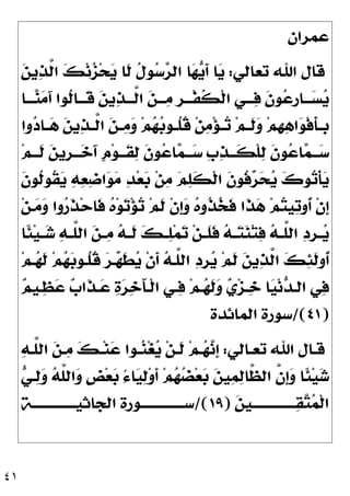 ٤١
‫ﻋﻤﺮﺍﻥ‬
‫ﺗﻌﺎﻟﻲ‬ ‫ﺍﷲ‬ ‫ﻗﺎﻝ‬
:

‫ﻦ‬‫ﻳ‬
‫ﺬ‬‫ﱠ‬
‫ﻟ‬‫ﺍ‬ 
‫ﻚ‬‫ﻧ‬
‫ﺰ‬‫ﺤ‬
‫ﻳ‬ ‫ﹶﺎ‬
‫ﻟ‬ ‫ﹸ‬
‫ﻝ‬‫ﻮ‬
‫ﺳ‬
‫ﺮ‬‫ﺍﻟ‬ ‫ﺎ‬
‫ﻬ‬
‫ﻳ‬‫ﹶ‬
‫ﺃ‬ ‫ﺎ‬
‫ﻳ‬

‫ﻦ‬‫ﻳ‬
‫ﺬ‬‫ـ‬‫ـ‬‫ﱠـ‬
‫ﻟ‬‫ﺍ‬ 
‫ﻦ‬‫ـــ‬
‫ﻣ‬ ‫ﹺ‬
‫ﺮ‬‫ـ‬‫ـ‬‫ﹾـ‬‫ﻔ‬‫ﹸ‬
‫ﻜ‬‫ﹾ‬‫ﻟ‬‫ﺍ‬ ‫ـﻲ‬‫ـ‬‫ـ‬
‫ﻓ‬ ‫ﹶ‬
‫ﻥ‬‫ﻮ‬
‫ﻋ‬‫ﹺ‬
‫ﺭ‬‫ـﺎ‬‫ـ‬‫ـ‬
‫ﺴ‬
‫ﻳ‬
‫ـــﺎ‬
‫ﻨ‬
‫ﻣ‬َ‫ﺁ‬ ‫ﹸﻮﺍ‬
‫ﻟ‬‫ﹶـــﺎ‬
‫ﻗ‬
‫ﻭﺍ‬
‫ﺩ‬‫ـﺎ‬‫ـ‬
‫ﻫ‬ 
‫ﻦ‬‫ﻳ‬
‫ﺬ‬‫ـ‬‫ـ‬‫ﱠ‬
‫ﻟ‬‫ﺍ‬ 
‫ﻦ‬‫ـ‬‫ـ‬
‫ﻣ‬
‫ﻭ‬ ‫ﻢ‬
‫ﻬ‬
‫ﺑ‬‫ـﻮ‬‫ـ‬‫ﹸ‬
‫ﻠ‬‫ﹸ‬
‫ﻗ‬ ‫ﻦ‬
‫ﻣ‬‫ﺆ‬‫ـ‬‫ـ‬
‫ﺗ‬ ‫ﻢ‬‫ـ‬‫ـ‬‫ﹶ‬
‫ﻟ‬
‫ﻭ‬ ‫ﻢ‬‫ﹺ‬
‫ﻬ‬
‫ﻫ‬‫ﺍ‬
‫ﻮ‬‫ﹾ‬‫ﻓ‬‫ﹶ‬
‫ﺄ‬‫ـ‬‫ـ‬‫ﹺ‬
‫ﺑ‬
‫ﻢ‬‫ـ‬‫ـ‬‫ﹶـ‬
‫ﻟ‬ 
‫ﻦ‬‫ﹺﻳ‬
‫ﺮ‬‫ـ‬‫ـ‬‫ـ‬
‫ﺧ‬َ‫ﺁ‬ ‫ﹴ‬
‫ﻡ‬‫ﻮ‬‫ـ‬‫ـ‬‫ﹶـ‬
‫ﻘ‬
‫ﻟ‬ ‫ﹶ‬
‫ﻥ‬‫ﻮ‬
‫ﻋ‬‫ﺎ‬
‫ﻤ‬‫ـ‬‫ـ‬‫ـ‬
‫ﺳ‬ ‫ﹺ‬
‫ﺏ‬
‫ﺬ‬‫ـ‬‫ـ‬‫ﹶـ‬
‫ﻜ‬‫ﹾ‬‫ﻠ‬
‫ﻟ‬ ‫ﹶ‬
‫ﻥ‬‫ﻮ‬
‫ﻋ‬‫ﺎ‬
‫ﻤ‬‫ـ‬‫ـ‬‫ـ‬
‫ﺳ‬
‫ﹶ‬
‫ﻥ‬‫ﹸﻮ‬
‫ﻟ‬‫ﹸﻮ‬
‫ﻘ‬
‫ﻳ‬ 
‫ﻪ‬
‫ﻌ‬
‫ﺿ‬‫ﺍ‬
‫ﻮ‬
‫ﻣ‬ 
‫ﺪ‬‫ﻌ‬
‫ﺑ‬ ‫ﻦ‬
‫ﻣ‬ 
‫ﻢ‬
‫ﻠ‬‫ﹶ‬
‫ﻜ‬‫ﹾ‬‫ﻟ‬‫ﺍ‬ ‫ﹶ‬
‫ﻥ‬‫ﹸﻮ‬
‫ﻓ‬
‫ﺮ‬
‫ﺤ‬
‫ﻳ‬ 
‫ﻙ‬‫ﻮ‬
‫ﺗ‬‫ﹾ‬‫ﺄ‬
‫ﻳ‬
‫ﹶ‬
‫ﻟ‬ ‫ﹾ‬‫ﻥ‬‫ﹺ‬
‫ﺇ‬
‫ﻭ‬ 
‫ﻩ‬‫ﹸﻭ‬
‫ﺬ‬
‫ﺨ‬‫ﹶ‬
‫ﻓ‬ ‫ﹶﺍ‬
‫ﺬ‬
‫ﻫ‬ ‫ﻢ‬
‫ﺘ‬‫ﻴ‬
‫ﺗ‬‫ﹸﻭ‬
‫ﺃ‬ ‫ﹾ‬‫ﻥ‬‫ﹺ‬
‫ﺇ‬
‫ﻦ‬‫ـ‬
‫ﻣ‬
‫ﻭ‬ ‫ﻭﺍ‬
‫ﺭ‬‫ﹶ‬
‫ﺬ‬‫ﺣ‬‫ﹶﺎ‬
‫ﻓ‬ 
‫ﻩ‬‫ﻮ‬
‫ﺗ‬‫ﺆ‬
‫ﺗ‬ ‫ﻢ‬
‫ﹰﺎ‬
‫ﺌ‬‫ﻴ‬‫ـ‬‫ـ‬
‫ﺷ‬ 
‫ﻪ‬‫ـ‬‫ـ‬‫ﱠ‬
‫ﻠ‬‫ﺍﻟ‬ 
‫ﻦ‬‫ـ‬‫ـ‬
‫ﻣ‬ 
‫ﻪ‬‫ـ‬‫ـ‬‫ﹶ‬
‫ﻟ‬ 
‫ﻚ‬‫ـ‬‫ـ‬
‫ﻠ‬‫ﻤ‬
‫ﺗ‬ ‫ﻦ‬‫ـ‬‫ـ‬‫ﹶ‬
‫ﻠ‬‫ﹶ‬
‫ﻓ‬ 
‫ﻪ‬‫ـ‬‫ـ‬
‫ﺘ‬
‫ﻨ‬‫ﺘ‬
‫ﻓ‬ 
‫ﻪ‬‫ـ‬‫ـ‬‫ﱠ‬
‫ﻠ‬‫ﺍﻟ‬ 
‫ﺩ‬‫ﹺ‬
‫ﺮ‬‫ـ‬‫ـ‬
‫ﻳ‬
‫ﻢ‬‫ـ‬
‫ﻬ‬‫ﹶ‬
‫ﻟ‬ ‫ﻢ‬
‫ﻬ‬
‫ﺑ‬‫ﹸـﻮ‬
‫ﻠ‬‫ﹸ‬
‫ﻗ‬ 
‫ﺮ‬‫ـ‬
‫ﻬ‬‫ﹶ‬
‫ﻄ‬
‫ﻳ‬ ‫ﹾ‬‫ﻥ‬‫ﹶ‬
‫ﺃ‬ 
‫ﻪ‬‫ﱠـ‬
‫ﻠ‬‫ﺍﻟ‬ 
‫ﺩ‬‫ﹺ‬
‫ﺮ‬
‫ﻳ‬ ‫ﻢ‬‫ﹶ‬
‫ﻟ‬ 
‫ﻦ‬‫ﻳ‬
‫ﺬ‬‫ﱠ‬
‫ﻟ‬‫ﺍ‬ 
‫ﻚ‬
‫ﺌ‬‫ﹶ‬
‫ﻟ‬‫ﹸﻭ‬
‫ﺃ‬

‫ﻢ‬‫ـﻴ‬
‫ﻈ‬
‫ﻋ‬ 
‫ﺏ‬‫ﹶﺍ‬
‫ﺬ‬‫ـ‬
‫ﻋ‬ 
‫ﺓ‬
‫ﺮ‬
‫ﺧ‬َ‫ﺂ‬‫ﹾـ‬‫ﻟ‬‫ﺍ‬ ‫ـﻲ‬
‫ﻓ‬ ‫ﻢ‬‫ـ‬
‫ﻬ‬‫ﹶ‬
‫ﻟ‬
‫ﻭ‬ 
‫ﻱ‬‫ﺰ‬‫ـ‬
‫ﺧ‬ ‫ﺎ‬
‫ﻴ‬‫ﻧ‬
‫ﺪ‬‫ﺍﻟـ‬ ‫ﻲ‬
‫ﻓ‬
)
٤١
/(
‫ﺍﻟﻤﺎﺋﺪﺓ‬ ‫ﺳﻮﺭﺓ‬
‫ـﺎﻟﻲ‬‫ـ‬‫ﺗﻌ‬ ‫ﺍﷲ‬ ‫ـﺎﻝ‬‫ـ‬‫ﻗ‬
:

‫ﻪ‬‫ـ‬‫ـ‬‫ﱠ‬
‫ﻠ‬‫ﺍﻟ‬ 
‫ﻦ‬‫ـ‬‫ـ‬
‫ﻣ‬ 
‫ﻚ‬‫ـ‬‫ـ‬‫ﻨ‬
‫ﻋ‬ ‫ـﻮﺍ‬‫ـ‬
‫ﻨ‬‫ﻐ‬
‫ﻳ‬ ‫ﻦ‬‫ـ‬‫ـ‬‫ﹶ‬
‫ﻟ‬ ‫ﻢ‬‫ـ‬‫ـ‬
‫ﻬ‬
‫ﻧ‬‫ﹺ‬
‫ﺇ‬

‫ﻲ‬‫ـ‬
‫ﻟ‬
‫ﻭ‬ 
‫ﻪ‬‫ﱠ‬
‫ﻠ‬‫ﺍﻟ‬
‫ﻭ‬ ‫ﹴ‬
‫ﺾ‬‫ﻌ‬
‫ﺑ‬ ُ‫ﺀ‬‫ﺎ‬
‫ﻴ‬
‫ﻟ‬‫ﻭ‬‫ﹶ‬
‫ﺃ‬ ‫ﻢ‬
‫ﻬ‬
‫ﻀ‬‫ﻌ‬
‫ﺑ‬ 
‫ﻦ‬‫ﻴ‬
‫ﻤ‬
‫ﻟ‬‫ﱠﺎ‬
‫ﻈ‬‫ﺍﻟ‬ ‫ﱠ‬
‫ﻥ‬‫ﹺ‬
‫ﺇ‬
‫ﻭ‬ ‫ﹰﺎ‬
‫ﺌ‬‫ﻴ‬
‫ﺷ‬

‫ﻦ‬‫ـﻴ‬‫ـ‬‫ـــــــــــــ‬
‫ﻘ‬
‫ﺘ‬
‫ﻤ‬‫ﹾ‬‫ﻟ‬‫ﺍ‬
)
١٩
/(
‫ـﺔ‬‫ـ‬‫ﺍﻟﺠﺎﺛﻴـــــــــــــ‬ ‫ـﻮﺭﺓ‬‫ـ‬‫ﺳـــــــــــــ‬
 