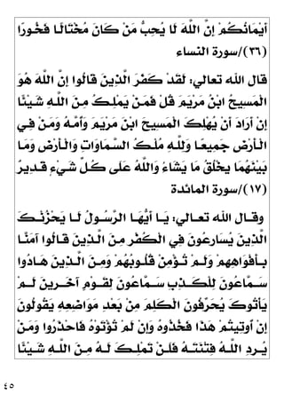 ٤٥
‫ﱠ‬
‫ﻠ‬‫ﺍﻟ‬ ‫ﱠ‬
‫ﻥ‬‫ﹺ‬
‫ﺇ‬ ‫ﻢ‬‫ﹸ‬
‫ﻜ‬
‫ﻧ‬‫ﺎ‬
‫ﻤ‬‫ﻳ‬‫ﹶ‬
‫ﺃ‬
‫ﺍ‬
‫ﺭ‬‫ـﻮ‬
‫ﺨ‬‫ﹶ‬
‫ﻓ‬ ‫ﹰـﺎ‬
‫ﻟ‬‫ﺎ‬
‫ﺘ‬‫ﺨ‬
‫ﻣ‬ ‫ﹶ‬
‫ﻥ‬‫ﹶﺎ‬
‫ﻛ‬ ‫ﻦ‬
‫ﻣ‬ 
‫ﺐ‬
‫ﺤ‬
‫ﻳ‬ ‫ﹶﺎ‬
‫ﻟ‬ 
‫ﻪ‬
)
٣٦
/(
‫ﺍﻟﻨﺴﺎﺀ‬ ‫ﺳﻮﺭﺓ‬
‫ﺗﻌﺎﻟﻲ‬ ‫ﺍﷲ‬ ‫ﻗﺎﻝ‬
:

‫ﻮ‬
‫ﻫ‬ 
‫ﻪ‬‫ﱠ‬
‫ﻠ‬‫ﺍﻟ‬ ‫ﱠ‬
‫ﻥ‬‫ﹺ‬
‫ﺇ‬ ‫ﹸﻮﺍ‬
‫ﻟ‬‫ﹶﺎ‬
‫ﻗ‬ 
‫ﻦ‬‫ﻳ‬
‫ﺬ‬‫ﱠ‬
‫ﻟ‬‫ﺍ‬ 
‫ﺮ‬‫ﹶ‬
‫ﻔ‬‫ﹶ‬
‫ﻛ‬ ‫ﺪ‬‫ﹶ‬
‫ﻘ‬‫ﹶ‬
‫ﻟ‬
‫ﹰﺎ‬
‫ﺌ‬‫ﻴ‬‫ـ‬
‫ﺷ‬ 
‫ﻪ‬‫ﱠـ‬
‫ﻠ‬‫ﺍﻟ‬ 
‫ﻦ‬‫ـ‬
‫ﻣ‬ 
‫ﻚ‬‫ـ‬
‫ﻠ‬‫ﻤ‬
‫ﻳ‬ ‫ﻦ‬‫ـ‬
‫ﻤ‬‫ﹶ‬
‫ﻓ‬ ‫ﹾ‬‫ﻞ‬‫ﹸ‬
‫ﻗ‬ 
‫ﻢ‬
‫ﻳ‬‫ﺮ‬
‫ﻣ‬ 
‫ﻦ‬‫ﺑ‬‫ﺍ‬ 
‫ﺢ‬‫ِﻴ‬‫ﺴ‬
‫ﻤ‬‫ﹾ‬‫ﻟ‬‫ﺍ‬
‫ﹸ‬
‫ﺃ‬
‫ﻭ‬ 
‫ﻢ‬
‫ﻳ‬‫ﺮ‬
‫ﻣ‬ 
‫ﻦ‬‫ﺑ‬‫ﺍ‬ 
‫ﺢ‬‫ِﻴ‬‫ﺴ‬
‫ﻤ‬‫ﹾ‬‫ﻟ‬‫ﺍ‬ 
‫ﻚ‬
‫ﻠ‬‫ﻬ‬
‫ﻳ‬ ‫ﹾ‬‫ﻥ‬‫ﹶ‬
‫ﺃ‬ 
‫ﺩ‬‫ﺍ‬
‫ﺭ‬‫ﹶ‬
‫ﺃ‬ ‫ﹾ‬‫ﻥ‬‫ﹺ‬
‫ﺇ‬
‫ـﻲ‬
‫ﻓ‬ ‫ﻦ‬‫ـ‬
‫ﻣ‬
‫ﻭ‬ 
‫ﻪ‬‫ـ‬
‫ﻣ‬
‫ـﺎ‬‫ـ‬
‫ﻣ‬
‫ﻭ‬ ‫ﹺ‬
‫ﺽ‬‫ﺭ‬‫ﹶ‬
‫ﺄ‬‫ـ‬‫ـ‬‫ﹾ‬‫ﻟ‬‫ﺍ‬
‫ﻭ‬ 
‫ﺕ‬‫ﺍ‬
‫ﻭ‬‫ﺎ‬
‫ﻤ‬‫ـ‬‫ـ‬
‫ﺴ‬‫ﺍﻟ‬ 
‫ﻚ‬‫ـ‬‫ـ‬‫ﹾ‬‫ﻠ‬
‫ﻣ‬ 
‫ﻪ‬‫ـ‬‫ـ‬‫ﱠ‬
‫ﻠ‬
‫ﻟ‬
‫ﻭ‬ ‫ـﺎ‬‫ـ‬
‫ﻌ‬‫ﻴ‬
‫ﻤ‬
‫ﺟ‬ ‫ﹺ‬
‫ﺽ‬‫ﺭ‬‫ﹶ‬
‫ﺄ‬‫ـ‬‫ـ‬‫ﹾ‬‫ﻟ‬‫ﺍ‬

‫ﺮ‬‫ﻳ‬
‫ﺪ‬‫ﹶـ‬
‫ﻗ‬ ٍ‫ﺀ‬‫ﻲ‬‫ـ‬
‫ﺷ‬ ‫ﱢ‬
‫ﻞ‬‫ﹸـ‬
‫ﻛ‬ ‫ﹶﻰ‬
‫ﻠ‬
‫ﻋ‬ 
‫ﻪ‬‫ﱠ‬
‫ﻠ‬‫ﺍﻟ‬
‫ﻭ‬ ُ‫ﺀ‬‫ﺎ‬
‫ﺸ‬
‫ﻳ‬ ‫ﺎ‬
‫ﻣ‬ 
‫ﻖ‬‫ﹸ‬
‫ﻠ‬‫ﺨ‬‫ﻳ‬ ‫ﺎ‬
‫ﻤ‬
‫ﻬ‬
‫ﻨ‬‫ﻴ‬
‫ﺑ‬
)
١٧
/(
‫ﺍﻟﻤﺎﺋﺪﺓ‬ ‫ﺳﻮﺭﺓ‬
‫ﺗﻌــﺎﻟﻲ‬ ‫ﺍﷲ‬ ‫ﻭﻗــﺎﻝ‬
:

‫ﻚ‬‫ــ‬‫ﻧ‬
‫ﺰ‬‫ﺤ‬
‫ﻳ‬ ‫ﹶــﺎ‬
‫ﻟ‬ ‫ﹸ‬
‫ﻝ‬‫ــﻮ‬
‫ﺳ‬
‫ﺮ‬‫ﺍﻟ‬ ‫ــﺎ‬
‫ﻬ‬
‫ﻳ‬‫ﹶ‬
‫ﺃ‬ ‫ــﺎ‬
‫ﻳ‬
‫ﻲ‬
‫ﻓ‬ ‫ﹶ‬
‫ﻥ‬‫ﻮ‬
‫ﻋ‬‫ﹺ‬
‫ﺭ‬‫ﺎ‬
‫ﺴ‬
‫ﻳ‬ 
‫ﻦ‬‫ﻳ‬
‫ﺬ‬‫ﱠ‬
‫ﻟ‬‫ﺍ‬
‫ـﺎ‬
‫ﻨ‬
‫ﻣ‬َ‫ﺁ‬ ‫ﹸﻮﺍ‬
‫ﻟ‬‫ﹶـﺎ‬
‫ﻗ‬ 
‫ﻦ‬‫ﻳ‬
‫ﺬ‬‫ﱠـ‬
‫ﻟ‬‫ﺍ‬ 
‫ﻦ‬‫ـ‬
‫ﻣ‬ ‫ﹺ‬
‫ﺮ‬‫ﹾ‬‫ﻔ‬‫ﹸ‬
‫ﻜ‬‫ﹾ‬‫ﻟ‬‫ﺍ‬
‫ﻭﺍ‬
‫ﺩ‬‫ـﺎ‬‫ـ‬
‫ﻫ‬ 
‫ﻦ‬‫ﻳ‬
‫ﺬ‬‫ـ‬‫ـ‬‫ﱠ‬
‫ﻟ‬‫ﺍ‬ 
‫ﻦ‬‫ـ‬‫ـ‬
‫ﻣ‬
‫ﻭ‬ ‫ﻢ‬
‫ﻬ‬
‫ﺑ‬‫ـﻮ‬‫ـ‬‫ﹸ‬
‫ﻠ‬‫ﹸ‬
‫ﻗ‬ ‫ﻦ‬
‫ﻣ‬‫ﺆ‬‫ـ‬‫ـ‬
‫ﺗ‬ ‫ﻢ‬‫ـ‬‫ـ‬‫ﹶ‬
‫ﻟ‬
‫ﻭ‬ ‫ﻢ‬‫ﹺ‬
‫ﻬ‬
‫ﻫ‬‫ﺍ‬
‫ﻮ‬‫ﹾ‬‫ﻓ‬‫ﹶ‬
‫ﺄ‬‫ـ‬‫ـ‬‫ﹺ‬
‫ﺑ‬
‫ﻢ‬‫ـ‬‫ـ‬‫ﹶـ‬
‫ﻟ‬ 
‫ﻦ‬‫ﹺﻳ‬
‫ﺮ‬‫ـ‬‫ـ‬‫ـ‬
‫ﺧ‬َ‫ﺁ‬ ‫ﹴ‬
‫ﻡ‬‫ﻮ‬‫ـ‬‫ـ‬‫ﹶـ‬
‫ﻘ‬
‫ﻟ‬ ‫ﹶ‬
‫ﻥ‬‫ﻮ‬
‫ﻋ‬‫ﺎ‬
‫ﻤ‬‫ـ‬‫ـ‬‫ـ‬
‫ﺳ‬ ‫ﹺ‬
‫ﺏ‬
‫ﺬ‬‫ـ‬‫ـ‬‫ﹶـ‬
‫ﻜ‬‫ﹾ‬‫ﻠ‬
‫ﻟ‬ ‫ﹶ‬
‫ﻥ‬‫ﻮ‬
‫ﻋ‬‫ﺎ‬
‫ﻤ‬‫ـ‬‫ـ‬‫ـ‬
‫ﺳ‬
‫ﹶ‬
‫ﻥ‬‫ﹸﻮ‬
‫ﻟ‬‫ﹸﻮ‬
‫ﻘ‬
‫ﻳ‬ 
‫ﻪ‬
‫ﻌ‬
‫ﺿ‬‫ﺍ‬
‫ﻮ‬
‫ﻣ‬ 
‫ﺪ‬‫ﻌ‬
‫ﺑ‬ ‫ﻦ‬
‫ﻣ‬ 
‫ﻢ‬
‫ﻠ‬‫ﹶ‬
‫ﻜ‬‫ﹾ‬‫ﻟ‬‫ﺍ‬ ‫ﹶ‬
‫ﻥ‬‫ﹸﻮ‬
‫ﻓ‬
‫ﺮ‬
‫ﺤ‬
‫ﻳ‬ 
‫ﻙ‬‫ﻮ‬
‫ﺗ‬‫ﹾ‬‫ﺄ‬
‫ﻳ‬

‫ﻫ‬ ‫ﻢ‬
‫ﺘ‬‫ﻴ‬
‫ﺗ‬‫ﹸﻭ‬
‫ﺃ‬ ‫ﹾ‬‫ﻥ‬‫ﹺ‬
‫ﺇ‬
‫ﻦ‬‫ـ‬
‫ﻣ‬
‫ﻭ‬ ‫ﻭﺍ‬
‫ﺭ‬‫ﹶ‬
‫ﺬ‬‫ﺣ‬‫ﹶﺎ‬
‫ﻓ‬ 
‫ﻩ‬‫ﻮ‬
‫ﺗ‬‫ﺆ‬
‫ﺗ‬ ‫ﻢ‬‫ﹶ‬
‫ﻟ‬ ‫ﹾ‬‫ﻥ‬‫ﹺ‬
‫ﺇ‬
‫ﻭ‬ 
‫ﻩ‬‫ﹸﻭ‬
‫ﺬ‬
‫ﺨ‬‫ﹶ‬
‫ﻓ‬ ‫ﹶﺍ‬
‫ﺬ‬
‫ﹰﺎ‬
‫ﺌ‬‫ﻴ‬‫ـ‬‫ـ‬
‫ﺷ‬ 
‫ﻪ‬‫ـ‬‫ـ‬‫ﱠ‬
‫ﻠ‬‫ﺍﻟ‬ 
‫ﻦ‬‫ـ‬‫ـ‬
‫ﻣ‬ 
‫ﻪ‬‫ـ‬‫ـ‬‫ﹶ‬
‫ﻟ‬ 
‫ﻚ‬‫ـ‬‫ـ‬
‫ﻠ‬‫ﻤ‬
‫ﺗ‬ ‫ﻦ‬‫ـ‬‫ـ‬‫ﹶ‬
‫ﻠ‬‫ﹶ‬
‫ﻓ‬ 
‫ﻪ‬‫ـ‬‫ـ‬
‫ﺘ‬
‫ﻨ‬‫ﺘ‬
‫ﻓ‬ 
‫ﻪ‬‫ـ‬‫ـ‬‫ﱠ‬
‫ﻠ‬‫ﺍﻟ‬ 
‫ﺩ‬‫ﹺ‬
‫ﺮ‬‫ـ‬‫ـ‬
‫ﻳ‬
 