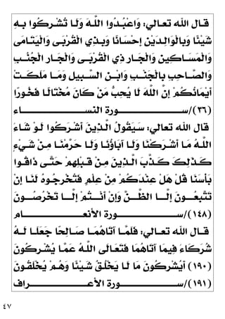 ٤٧
‫ـﺎﻝ‬‫ـ‬‫ﻗ‬
‫ـﺎﻟﻲ‬‫ـ‬‫ﺗﻌ‬ ‫ﺍﷲ‬
:

‫ﻪ‬‫ـ‬‫ـ‬‫ﹺ‬
‫ﺑ‬ ‫ﹸﻮﺍ‬
‫ﻛ‬‫ﹺ‬
‫ﺮ‬‫ـ‬‫ـ‬‫ﺸ‬
‫ﺗ‬ ‫ـﺎ‬‫ـ‬‫ﹶ‬
‫ﻟ‬
‫ﻭ‬ 
‫ﻪ‬‫ـ‬‫ـ‬‫ﱠ‬
‫ﻠ‬‫ﺍﻟ‬ ‫ﻭﺍ‬
‫ﺪ‬‫ـ‬‫ـ‬
‫ﺒ‬‫ﻋ‬‫ﺍ‬
‫ﻭ‬
‫ﻰ‬
‫ﻣ‬‫ـﺎ‬
‫ﺘ‬
‫ﻴ‬‫ﹾ‬‫ﻟ‬‫ﺍ‬
‫ﻭ‬ ‫ـﻰ‬
‫ﺑ‬‫ﺮ‬‫ﹸ‬
‫ﻘ‬‫ﹾ‬‫ﻟ‬‫ﺍ‬ ‫ﻱ‬
‫ﺬ‬‫ﹺـ‬
‫ﺑ‬
‫ﻭ‬ ‫ﺎ‬
‫ﻧ‬‫ـﺎ‬
‫ﺴ‬‫ﺣ‬‫ﹺ‬
‫ﺇ‬ ‫ﹺ‬
‫ﻦ‬‫ﻳ‬
‫ﺪ‬‫ـ‬
‫ﻟ‬‫ﺍ‬
‫ﻮ‬‫ﹾ‬‫ﻟ‬‫ﹺﺎ‬
‫ﺑ‬
‫ﻭ‬ ‫ﹰﺎ‬
‫ﺌ‬‫ﻴ‬
‫ﺷ‬
‫ﹺ‬
‫ﺐ‬‫ـ‬‫ـ‬‫ـ‬
‫ﻨ‬
‫ﺠ‬‫ﹾ‬‫ﻟ‬‫ﺍ‬ ‫ﹺ‬
‫ﺭ‬‫ـﺎ‬‫ـ‬‫ـ‬
‫ﺠ‬‫ﹾ‬‫ﻟ‬‫ﺍ‬
‫ﻭ‬ ‫ـﻰ‬‫ـ‬‫ـ‬
‫ﺑ‬‫ﺮ‬‫ﹸ‬
‫ﻘ‬‫ﹾ‬‫ﻟ‬‫ﺍ‬ ‫ﻱ‬
‫ﺫ‬ ‫ﹺ‬
‫ﺭ‬‫ـﺎ‬‫ـ‬‫ـ‬
‫ﺠ‬‫ﹾ‬‫ﻟ‬‫ﺍ‬
‫ﻭ‬ ‫ﹺ‬
‫ﻦ‬‫ﻴ‬
‫ﻛ‬‫ـﺎ‬‫ـ‬‫ـ‬
‫ﺴ‬
‫ﻤ‬‫ﹾ‬‫ﻟ‬‫ﺍ‬
‫ﻭ‬
‫ﺖ‬‫ـ‬‫ـ‬‫ﹶـ‬
‫ﻜ‬‫ﹶ‬
‫ﻠ‬
‫ﻣ‬ ‫ـﺎ‬‫ـ‬‫ـ‬
‫ﻣ‬
‫ﻭ‬ ‫ﹺ‬
‫ﻞ‬‫ﹺﻴ‬
‫ﺒ‬‫ـ‬‫ـ‬‫ـ‬
‫ﺴ‬‫ﺍﻟ‬ ‫ﹺ‬
‫ﻦ‬‫ـ‬‫ـ‬‫ـ‬‫ﺑ‬‫ﺍ‬
‫ﻭ‬ ‫ﹺ‬
‫ﺐ‬‫ـ‬‫ـ‬‫ـ‬‫ﻨ‬
‫ﺠ‬‫ﹾ‬‫ﻟ‬‫ﹺﺎ‬
‫ﺑ‬ ‫ﹺ‬
‫ﺐ‬
‫ﺣ‬‫ـﺎ‬‫ـ‬‫ـ‬
‫ﺼ‬‫ﺍﻟ‬
‫ﻭ‬

‫ﻧ‬‫ﺎ‬
‫ﻤ‬‫ﻳ‬‫ﹶ‬
‫ﺃ‬
‫ﺍ‬
‫ﺭ‬‫ـﻮ‬
‫ﺨ‬‫ﹶ‬
‫ﻓ‬ ‫ﹰـﺎ‬
‫ﻟ‬‫ﺎ‬
‫ﺘ‬‫ﺨ‬
‫ﻣ‬ ‫ﹶ‬
‫ﻥ‬‫ﹶﺎ‬
‫ﻛ‬ ‫ﻦ‬
‫ﻣ‬ 
‫ﺐ‬
‫ﺤ‬
‫ﻳ‬ ‫ﹶﺎ‬
‫ﻟ‬ 
‫ﻪ‬‫ﱠ‬
‫ﻠ‬‫ﺍﻟ‬ ‫ﱠ‬
‫ﻥ‬‫ﹺ‬
‫ﺇ‬ ‫ﻢ‬‫ﹸ‬
‫ﻜ‬
)
٣٦
/(
‫ـﺎﺀ‬‫ـ‬‫ﺍﻟﻨﺴــــــــــــــــــــــــــــــــ‬ ‫ـﻮﺭﺓ‬‫ـ‬‫ﺳــــــــــــــــــــــــــــــــ‬
‫ﺗﻌﺎﻟﻲ‬ ‫ﺍﷲ‬ ‫ﻗﺎﻝ‬
:
َ‫ﺀ‬‫ـﺎ‬
‫ﺷ‬ ‫ﻮ‬‫ﹶـ‬
‫ﻟ‬ ‫ﹸﻮﺍ‬
‫ﻛ‬
‫ﺮ‬‫ـ‬‫ﺷ‬‫ﹶ‬
‫ﺃ‬ 
‫ﻦ‬‫ﻳ‬
‫ﺬ‬‫ﱠـ‬
‫ﻟ‬‫ﺍ‬ ‫ﹸ‬
‫ﻝ‬‫ﹸﻮ‬
‫ﻘ‬
‫ﻴ‬‫ـ‬
‫ﺳ‬
ٍ‫ﺀ‬‫ﻲ‬‫ـ‬‫ـ‬
‫ﺷ‬ ‫ﻦ‬‫ـ‬‫ـ‬
‫ﻣ‬ ‫ـﺎ‬‫ـ‬
‫ﻨ‬‫ﻣ‬
‫ﺮ‬
‫ﺣ‬ ‫ـﺎ‬‫ـ‬‫ﹶ‬
‫ﻟ‬
‫ﻭ‬ ‫ـﺎ‬‫ـ‬
‫ﻧ‬
‫ﺅ‬‫ﺎ‬
‫ﺑ‬َ‫ﺁ‬ ‫ـﺎ‬‫ـ‬‫ﹶ‬
‫ﻟ‬
‫ﻭ‬ ‫ﺎ‬
‫ﻨ‬‫ﹾ‬‫ﻛ‬
‫ﺮ‬‫ـ‬‫ـ‬‫ﺷ‬‫ﹶ‬
‫ﺃ‬ ‫ـﺎ‬‫ـ‬
‫ﻣ‬ 
‫ﻪ‬‫ـ‬‫ـ‬‫ﱠ‬
‫ﻠ‬‫ﺍﻟ‬
‫ـ‬‫ـ‬
‫ﺘ‬
‫ﺣ‬ ‫ﻢ‬‫ﹺ‬
‫ﻬ‬
‫ﻠ‬‫ﺒ‬‫ـ‬‫ـ‬‫ﹶ‬
‫ﻗ‬ ‫ﻦ‬‫ـ‬‫ـ‬
‫ﻣ‬ 
‫ﻦ‬‫ﻳ‬
‫ﺬ‬‫ـ‬‫ـ‬‫ﱠ‬
‫ﻟ‬‫ﺍ‬ 
‫ﺏ‬‫ﱠ‬
‫ﺬ‬‫ـ‬‫ـ‬‫ﹶ‬
‫ﻛ‬ 
‫ﻚ‬
‫ﻟ‬‫ﹶ‬
‫ﺬ‬‫ـ‬‫ـ‬‫ﹶ‬
‫ﻛ‬
‫ـﻮﺍ‬‫ـ‬‫ﹸ‬
‫ﻗ‬‫ﹶﺍ‬
‫ﺫ‬ ‫ﻰ‬
‫ﹾ‬‫ﻥ‬‫ﹺ‬
‫ﺇ‬ ‫ـﺎ‬
‫ﻨ‬‫ﹶ‬
‫ﻟ‬ 
‫ﻩ‬‫ـﻮ‬
‫ﺟ‬‫ﹺ‬
‫ﺮ‬‫ﺨ‬
‫ﺘ‬‫ﹶ‬
‫ﻓ‬ ‫ﹴ‬
‫ﻢ‬‫ﹾ‬‫ﻠ‬
‫ﻋ‬ ‫ﻦ‬
‫ﻣ‬ ‫ﻢ‬‫ﹸ‬
‫ﻛ‬
‫ﺪ‬‫ﻨ‬
‫ﻋ‬ ‫ﹾ‬‫ﻞ‬
‫ﻫ‬ ‫ﹾ‬‫ﻞ‬‫ﹸ‬
‫ﻗ‬ ‫ﺎ‬
‫ﻨ‬
‫ﺳ‬‫ﹾ‬‫ﺄ‬
‫ﺑ‬
‫ﹶ‬
‫ﻥ‬‫ـﻮ‬‫ـ‬‫ـــ‬
‫ﺻ‬
‫ﺮ‬‫ﺨ‬
‫ﺗ‬ ‫ـﺎ‬‫ـ‬‫ﱠـــ‬
‫ﻟ‬‫ﹺ‬
‫ﺇ‬ ‫ﻢ‬
‫ﺘ‬‫ـ‬‫ـ‬‫ـــ‬‫ﻧ‬‫ﹶ‬
‫ﺃ‬ ‫ﹾ‬‫ﻥ‬‫ﹺ‬
‫ﺇ‬
‫ﻭ‬ 
‫ﻦ‬‫ـ‬‫ـ‬‫ﱠـــ‬
‫ﻈ‬‫ﺍﻟ‬ ‫ـﺎ‬‫ـ‬‫ﱠـــ‬
‫ﻟ‬‫ﹺ‬
‫ﺇ‬ ‫ﹶ‬
‫ﻥ‬‫ـﻮ‬‫ـ‬‫ـــ‬
‫ﻌ‬‫ﹺ‬
‫ﺒ‬
‫ﺘ‬
‫ﺗ‬
)
١٤٨
/(
‫ـﺎﻡ‬‫ـ‬‫ﺍﻷﻧﻌــــــــــــــــــــــــــــــ‬ ‫ـﻮﺭﺓ‬‫ـ‬‫ﺳــــــــــــــــــــــــــــــ‬
‫ﺗﻌــﺎﻟﻲ‬ ‫ﺍﷲ‬ ‫ﻗــﺎﻝ‬
:

‫ﻪ‬‫ﹶــ‬
‫ﻟ‬ ‫ﹶــﺎ‬
‫ﻠ‬
‫ﻌ‬
‫ﺟ‬ ‫ﺎ‬
‫ﺤ‬
‫ﻟ‬‫ــﺎ‬
‫ﺻ‬ ‫ــﺎ‬
‫ﻤ‬
‫ﻫ‬‫ﺎ‬
‫ﺗ‬َ‫ﺁ‬ ‫ــﺎ‬
‫ﻤ‬‫ﹶ‬
‫ﻠ‬‫ﹶ‬
‫ﻓ‬
‫ـﺎ‬
‫ﻌ‬
‫ﺘ‬‫ﹶ‬
‫ﻓ‬ ‫ﺎ‬
‫ﻤ‬
‫ﻫ‬‫ﺎ‬
‫ﺗ‬َ‫ﺁ‬ ‫ﺎ‬
‫ﻤ‬‫ﻴ‬
‫ﻓ‬ َ‫ﺀ‬‫ﹶﺎ‬
‫ﻛ‬
‫ﺮ‬
‫ﺷ‬
‫ﹶ‬
‫ﻥ‬‫ﹸﻮ‬
‫ﻛ‬‫ﹺ‬
‫ﺮ‬‫ـ‬‫ﺸ‬
‫ﻳ‬ ‫ـﺎ‬
‫ﻤ‬
‫ﻋ‬ 
‫ﻪ‬‫ﱠـ‬
‫ﻠ‬‫ﺍﻟ‬ ‫ﹶﻰ‬
‫ﻟ‬
)
١٩٠
(
‫ﹶ‬
‫ﻥ‬‫ﹸـﻮ‬
‫ﻘ‬‫ﹶ‬
‫ﻠ‬‫ﺨ‬
‫ﻳ‬ ‫ﻢ‬‫ـ‬
‫ﻫ‬
‫ﻭ‬ ‫ﹰﺎ‬
‫ﺌ‬‫ﻴ‬‫ـ‬
‫ﺷ‬ 
‫ﻖ‬‫ﹸـ‬
‫ﻠ‬‫ﺨ‬
‫ﻳ‬ ‫ﹶـﺎ‬
‫ﻟ‬ ‫ﺎ‬
‫ﻣ‬ ‫ﹶ‬
‫ﻥ‬‫ﹸﻮ‬
‫ﻛ‬‫ﹺ‬
‫ﺮ‬‫ﺸ‬
‫ﻳ‬‫ﹶ‬
‫ﺃ‬
)
١٩١
/(
‫ﺍﻷﻋــــــــــــــــــــــــــــــﺮﺍﻑ‬ ‫ﺳــــــــــــــــــــــــــــــﻮﺭﺓ‬
 