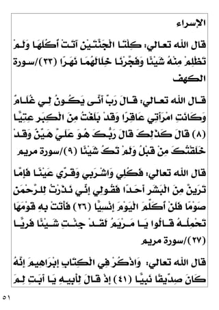 ٥١
‫ﺍﻹﺳﺮﺍﺀ‬
‫ﺗﻌـﺎﻟﻲ‬ ‫ﺍﷲ‬ ‫ﻗﺎﻝ‬
:

‫ﻨ‬
‫ﺠ‬‫ﹾ‬‫ﻟ‬‫ﺍ‬ ‫ـﺎ‬
‫ﺘ‬‫ﹾ‬‫ﻠ‬
‫ﻛ‬
‫ﻢ‬‫ﹶـ‬
‫ﻟ‬
‫ﻭ‬ ‫ـﺎ‬
‫ﻬ‬‫ﹶ‬
‫ﻠ‬‫ﹸ‬
‫ﻛ‬‫ﹸ‬
‫ﺃ‬ ‫ﺖ‬‫ـ‬
‫ﺗ‬َ‫ﺁ‬ ‫ﹺ‬
‫ﻦ‬‫ﻴ‬‫ـ‬
‫ﺘ‬
‫ﺍ‬
‫ﺮ‬‫ـ‬
‫ﻬ‬
‫ﻧ‬ ‫ـﺎ‬
‫ﻤ‬
‫ﻬ‬‫ﹶ‬
‫ﻟ‬‫ﹶﺎ‬
‫ﻠ‬
‫ﺧ‬ ‫ـﺎ‬
‫ﻧ‬‫ﺮ‬
‫ﺠ‬‫ﹶ‬
‫ﻓ‬
‫ﻭ‬ ‫ﹰﺎ‬
‫ﺌ‬‫ﻴ‬
‫ﺷ‬ 
‫ﻪ‬‫ﻨ‬
‫ﻣ‬ ‫ﻢ‬
‫ﻠ‬‫ﹾ‬‫ﻈ‬
‫ﺗ‬
)
٣٣
/(
‫ﺳـﻮﺭﺓ‬
‫ﺍﻟﻜﻬﻒ‬
‫ﺗﻌــﺎﻟﻲ‬ ‫ﺍﷲ‬ ‫ﻗــﺎﻝ‬
:

‫ﻡ‬‫ﹶــﺎ‬
‫ﻠ‬‫ﹸ‬
‫ﻏ‬ ‫ــﻲ‬
‫ﻟ‬ ‫ﹸ‬
‫ﻥ‬‫ﹸــﻮ‬
‫ﻜ‬
‫ﻳ‬ ‫ــﻰ‬
‫ﻧ‬‫ﹶ‬
‫ﺃ‬ 
‫ﺏ‬
‫ﺭ‬ ‫ﹶ‬
‫ﻝ‬‫ﹶــﺎ‬
‫ﻗ‬
‫ـﺎ‬
‫ﻴ‬
‫ﺘ‬
‫ﻋ‬ ‫ﹺ‬
‫ﺮ‬
‫ﺒ‬
‫ﻜ‬‫ﹾ‬‫ﻟ‬‫ﺍ‬ 
‫ﻦ‬
‫ﻣ‬ 
‫ﺖ‬‫ﻐ‬‫ﹶ‬
‫ﻠ‬
‫ﺑ‬ ‫ﺪ‬‫ﹶ‬
‫ﻗ‬
‫ﻭ‬ ‫ﺍ‬
‫ﺮ‬
‫ﻗ‬‫ﺎ‬
‫ﻋ‬ ‫ﻲ‬
‫ﺗ‬‫ﹶ‬
‫ﺃ‬
‫ﺮ‬‫ﻣ‬‫ﺍ‬ 
‫ﺖ‬
‫ﻧ‬‫ﹶﺎ‬
‫ﻛ‬
‫ﻭ‬
)
٨
(
‫ﹶ‬
‫ﻝ‬‫ﹶﺎ‬
‫ﻗ‬ 
‫ﻚ‬
‫ﻟ‬‫ﹶ‬
‫ﺬ‬‫ﹶ‬
‫ﻛ‬ ‫ﹶ‬
‫ﻝ‬‫ﹶﺎ‬
‫ﻗ‬
‫ﺪ‬‫ﹶـ‬
‫ﻗ‬
‫ﻭ‬ 
‫ﻦ‬
‫ﻴ‬‫ـ‬
‫ﻫ‬ 
‫ﻲ‬‫ﹶـ‬
‫ﻠ‬
‫ﻋ‬ 
‫ﻮ‬‫ـ‬
‫ﻫ‬ 
‫ﻚ‬‫ـ‬
‫ﺑ‬
‫ﺭ‬
‫ﹰﺎ‬
‫ﺌ‬‫ﻴ‬
‫ﺷ‬ 
‫ﻚ‬
‫ﺗ‬ ‫ﻢ‬‫ﹶ‬
‫ﻟ‬
‫ﻭ‬ ‫ﹸ‬
‫ﻞ‬‫ﺒ‬‫ﹶ‬
‫ﻗ‬ ‫ﻦ‬
‫ﻣ‬ 
‫ﻚ‬
‫ﺘ‬‫ﹾ‬‫ﻘ‬‫ﹶ‬
‫ﻠ‬
‫ﺧ‬
)
٩
/(
‫ﻣﺮﻳﻢ‬ ‫ﺳﻮﺭﺓ‬
‫ﺗﻌﺎﻟﻲ‬ ‫ﺍﷲ‬ ‫ﻗﺎﻝ‬
:
‫ـﺎ‬
‫ﻣ‬‫ﹺ‬
‫ﺈ‬‫ﹶ‬
‫ﻓ‬ ‫ـﺎ‬
‫ﻨ‬‫ﻴ‬
‫ﻋ‬ ‫ﻱ‬
‫ﺮ‬‫ﹶـ‬
‫ﻗ‬
‫ﻭ‬ ‫ﹺﻲ‬
‫ﺑ‬
‫ﺮ‬‫ـ‬‫ﺷ‬‫ﺍ‬
‫ﻭ‬ ‫ﻲ‬
‫ﻠ‬‫ﹸ‬
‫ﻜ‬‫ﹶ‬
‫ﻓ‬

‫ﺕ‬‫ﺭ‬‫ﹶ‬
‫ﺬ‬‫ـ‬
‫ﻧ‬ ‫ـﻲ‬
‫ﻧ‬‫ﹺ‬
‫ﺇ‬ ‫ﻲ‬
‫ﻟ‬‫ﹸـﻮ‬
‫ﻘ‬‫ﹶ‬
‫ﻓ‬ ‫ﺍ‬
‫ﺪ‬‫ـ‬
‫ﺣ‬‫ﹶ‬
‫ﺃ‬ ‫ﹺ‬
‫ﺮ‬
‫ﺸ‬
‫ﺒ‬‫ﹾ‬‫ﻟ‬‫ﺍ‬ 
‫ﻦ‬
‫ﻣ‬ 
‫ﻦ‬‫ﹺ‬
‫ﻳ‬
‫ﺮ‬
‫ﺗ‬
‫ﹺ‬
‫ﻦ‬
‫ﻤ‬‫ﺣ‬
‫ﺮ‬‫ﻠـ‬
‫ﻟ‬
‫ﺎ‬
‫ﻴ‬ِ‫ﺴ‬‫ﻧ‬‫ﹺ‬
‫ﺇ‬ 
‫ﻡ‬‫ﻮ‬
‫ﻴ‬‫ﹾ‬‫ﻟ‬‫ﺍ‬ 
‫ﻢ‬‫ﱢ‬
‫ﻠ‬‫ﹶ‬
‫ﻛ‬‫ﹸ‬
‫ﺃ‬ ‫ﻦ‬‫ﹶ‬
‫ﻠ‬‫ﹶ‬
‫ﻓ‬ ‫ﺎ‬
‫ﻣ‬‫ﻮ‬
‫ﺻ‬
)
٢٦
(
‫ﺎ‬
‫ﻬ‬
‫ﻣ‬‫ﻮ‬‫ﹶ‬
‫ﻗ‬ 
‫ﻪ‬‫ﹺ‬
‫ﺑ‬ ‫ﺖ‬
‫ﺗ‬‫ﹶ‬
‫ﺄ‬‫ﹶ‬
‫ﻓ‬
‫ـﺎ‬‫ـ‬‫ـ‬
‫ﻳ‬‫ﹺ‬
‫ﺮ‬‫ﹶ‬
‫ﻓ‬ ‫ﹰﺎ‬
‫ﺌ‬‫ﻴ‬‫ـ‬‫ـ‬‫ـ‬
‫ﺷ‬ 
‫ﺖ‬‫ـ‬‫ـ‬‫ﹾـ‬‫ﺌ‬‫ﹺ‬
‫ﺟ‬ ‫ﺪ‬‫ـ‬‫ـ‬‫ﹶـ‬
‫ﻘ‬‫ﹶ‬
‫ﻟ‬ 
‫ﻢ‬
‫ﻳ‬‫ﺮ‬‫ـ‬‫ـ‬‫ـ‬
‫ﻣ‬ ‫ـﺎ‬‫ـ‬‫ـ‬
‫ﻳ‬ ‫ﹸﻮﺍ‬
‫ﻟ‬‫ـﺎ‬‫ـ‬‫ﹶـ‬
‫ﻗ‬ 
‫ﻪ‬‫ـ‬‫ـ‬‫ﹸـ‬
‫ﻠ‬
‫ﻤ‬‫ﺤ‬
‫ﺗ‬
)
٢٧
/(
‫ﻣﺮﻳﻢ‬ ‫ﺳﻮﺭﺓ‬
‫ﺗﻌﺎﻟﻲ‬ ‫ﺍﷲ‬ ‫ﻗﺎﻝ‬
:

‫ﻪ‬
‫ﻧ‬‫ﹺ‬
‫ﺇ‬ 
‫ﻢ‬‫ﻴ‬
‫ﻫ‬‫ﺍ‬
‫ﺮ‬‫ﺑ‬‫ﹺ‬
‫ﺇ‬ ‫ﹺ‬
‫ﺏ‬‫ﺎ‬
‫ﺘ‬
‫ﻜ‬‫ﹾ‬‫ﻟ‬‫ﺍ‬ ‫ﻲ‬
‫ﻓ‬ ‫ﺮ‬‫ﹸ‬
‫ﻛ‬‫ﹾ‬‫ﺫ‬‫ﺍ‬
‫ﻭ‬
‫ـﺎ‬
‫ﻴ‬‫ﹺ‬
‫ﺒ‬
‫ﻧ‬ ‫ﹰﺎ‬
‫ﻘ‬‫ﻳ‬
‫ﺪ‬
‫ﺻ‬ ‫ﹶ‬
‫ﻥ‬‫ﹶﺎ‬
‫ﻛ‬
)
٤١
(

‫ﻢ‬‫ـ‬
‫ﻟ‬ 
‫ﺖ‬‫ـ‬
‫ﺑ‬‫ﹶ‬
‫ﺃ‬ ‫ـﺎ‬
‫ﻳ‬ 
‫ﻪ‬‫ﹺﻴـ‬
‫ﺑ‬‫ﹶ‬
‫ﺄ‬
‫ﻟ‬ ‫ﹶ‬
‫ﻝ‬‫ﹶـﺎ‬
‫ﻗ‬ ‫ﹾ‬‫ﺫ‬‫ﹺ‬
‫ﺇ‬
 