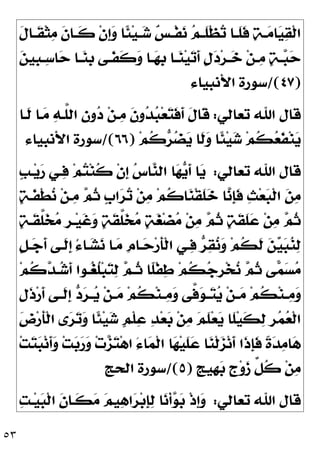 ٥٣
‫ﹶ‬
‫ﻝ‬‫ـﺎ‬‫ـ‬‫ﹶ‬
‫ﻘ‬‫ﹾ‬‫ﺜ‬
‫ﻣ‬ ‫ﹶ‬
‫ﻥ‬‫ـﺎ‬‫ـ‬‫ﹶ‬
‫ﻛ‬ ‫ﹾ‬‫ﻥ‬‫ﹺ‬
‫ﺇ‬
‫ﻭ‬ ‫ﹰﺎ‬
‫ﺌ‬‫ﻴ‬‫ـ‬‫ـ‬
‫ﺷ‬ 
‫ﺲ‬‫ـ‬‫ـ‬‫ﹾ‬‫ﻔ‬
‫ﻧ‬ 
‫ﻢ‬‫ـ‬‫ـ‬‫ﹶ‬
‫ﻠ‬‫ﹾ‬‫ﻈ‬
‫ﺗ‬ ‫ـﺎ‬‫ـ‬‫ﹶ‬
‫ﻠ‬‫ﹶ‬
‫ﻓ‬ 
‫ﺔ‬‫ـ‬‫ـ‬
‫ﻣ‬‫ﺎ‬
‫ﻴ‬
‫ﻘ‬‫ﹾ‬‫ﻟ‬‫ﺍ‬
‫ـﺎ‬‫ـ‬
‫ﻬ‬‫ﹺ‬
‫ﺑ‬ ‫ـﺎ‬‫ـ‬
‫ﻨ‬‫ﻴ‬
‫ﺗ‬‫ﹶ‬
‫ﺃ‬ ‫ﹴ‬
‫ﻝ‬
‫ﺩ‬‫ﺮ‬‫ـ‬‫ـ‬
‫ﺧ‬ ‫ﻦ‬‫ـ‬‫ـ‬
‫ﻣ‬ 
‫ﺔ‬‫ـ‬‫ـ‬
‫ﺒ‬
‫ﺣ‬

‫ﻦ‬‫ﹺﻴ‬
‫ﺒ‬‫ـ‬‫ـ‬
‫ﺳ‬‫ﺎ‬
‫ﺣ‬ ‫ـﺎ‬‫ـ‬
‫ﻨ‬‫ﹺ‬
‫ﺑ‬ ‫ـﻰ‬‫ـ‬‫ﹶ‬
‫ﻔ‬‫ﹶ‬
‫ﻛ‬
‫ﻭ‬
)
٤٧
/(
‫ﺍﻷﻧﺒﻴﺎﺀ‬ ‫ﺳﻮﺭﺓ‬
‫ﺗﻌﺎﻟﻲ‬ ‫ﺍﷲ‬ ‫ﻗﺎﻝ‬
:
‫ﹶـﺎ‬
‫ﻟ‬ ‫ـﺎ‬
‫ﻣ‬ 
‫ﻪ‬‫ﱠـ‬
‫ﻠ‬‫ﺍﻟ‬ 
‫ﻥ‬‫ﻭ‬
‫ﺩ‬ ‫ﻦ‬‫ـ‬
‫ﻣ‬ ‫ﹶ‬
‫ﻥ‬‫ﻭ‬
‫ﺪ‬
‫ﺒ‬‫ﻌ‬
‫ﺘ‬‫ﹶ‬
‫ﻓ‬‫ﹶ‬
‫ﺃ‬ ‫ﹶ‬
‫ﻝ‬‫ﹶﺎ‬
‫ﻗ‬
‫ﻢ‬‫ﹸ‬
‫ﻛ‬
‫ﺮ‬
‫ﻀ‬
‫ﻳ‬ ‫ﹶﺎ‬
‫ﻟ‬
‫ﻭ‬ ‫ﹰﺎ‬
‫ﺌ‬‫ﻴ‬
‫ﺷ‬ ‫ﻢ‬‫ﹸ‬
‫ﻜ‬
‫ﻌ‬‫ﹶ‬
‫ﻔ‬‫ﻨ‬
‫ﻳ‬
)
٦٦
/(
‫ﺍﻷﻧﺒﻴﺎﺀ‬ ‫ﺳﻮﺭﺓ‬
‫ﺗﻌﺎﻟﻲ‬ ‫ﺍﷲ‬ ‫ﻗﺎﻝ‬
:
‫ﹴ‬
‫ﺐ‬‫ـ‬‫ﻳ‬
‫ﺭ‬ ‫ـﻲ‬
‫ﻓ‬ ‫ﻢ‬
‫ﺘ‬‫ﻨ‬‫ﹸ‬
‫ﻛ‬ ‫ﹾ‬‫ﻥ‬‫ﹺ‬
‫ﺇ‬ 
‫ﺱ‬‫ﺎ‬
‫ﻨ‬‫ﺍﻟ‬ ‫ﺎ‬
‫ﻬ‬
‫ﻳ‬‫ﹶ‬
‫ﺃ‬ ‫ﺎ‬
‫ﻳ‬
‫ﺎ‬
‫ﻧ‬‫ﹺ‬
‫ﺈ‬‫ﹶ‬
‫ﻓ‬ 
‫ﺚ‬‫ﻌ‬
‫ﺒ‬‫ﹾ‬‫ﻟ‬‫ﺍ‬ 
‫ﻦ‬
‫ﻣ‬

‫ﺔ‬‫ﹶـ‬
‫ﻔ‬‫ﹾ‬‫ﻄ‬
‫ﻧ‬ ‫ﻦ‬‫ـ‬
‫ﻣ‬ 
‫ﻢ‬‫ﹸ‬
‫ﺛ‬ ‫ﹴ‬
‫ﺏ‬‫ﺍ‬
‫ﺮ‬
‫ﺗ‬ ‫ﻦ‬
‫ﻣ‬ ‫ﻢ‬‫ﹸ‬
‫ﻛ‬‫ﺎ‬
‫ﻨ‬‫ﹾ‬‫ﻘ‬‫ﹶ‬
‫ﻠ‬
‫ﺧ‬

‫ﺔ‬‫ﹶـ‬
‫ﻘ‬‫ﱠ‬
‫ﻠ‬
‫ﺨ‬
‫ﻣ‬ ‫ﹺ‬
‫ﺮ‬‫ـ‬‫ﻴ‬‫ﹶ‬
‫ﻏ‬
‫ﻭ‬ 
‫ﺔ‬‫ﹶ‬
‫ﻘ‬‫ﱠ‬
‫ﻠ‬
‫ﺨ‬
‫ﻣ‬ 
‫ﺔ‬
‫ﻐ‬‫ﻀ‬
‫ﻣ‬ ‫ﻦ‬
‫ﻣ‬ 
‫ﻢ‬‫ﹸ‬
‫ﺛ‬ 
‫ﺔ‬‫ﹶ‬
‫ﻘ‬‫ﹶ‬
‫ﻠ‬
‫ﻋ‬ ‫ﻦ‬
‫ﻣ‬ 
‫ﻢ‬‫ﹸ‬
‫ﺛ‬
‫ﹴ‬
‫ﻞ‬‫ـ‬
‫ﺟ‬‫ﹶ‬
‫ﺃ‬ ‫ﹶـﻰ‬
‫ﻟ‬‫ﹺ‬
‫ﺇ‬ ُ‫ﺀ‬‫ـﺎ‬
‫ﺸ‬
‫ﻧ‬ ‫ـﺎ‬
‫ﻣ‬ ‫ﹺ‬
‫ﻡ‬‫ـﺎ‬
‫ﺣ‬‫ﺭ‬‫ﹶ‬
‫ﺄ‬‫ﹾ‬‫ﻟ‬‫ﺍ‬ ‫ـﻲ‬
‫ﻓ‬ 
‫ﺮ‬
‫ﻘ‬
‫ﻧ‬
‫ﻭ‬ ‫ﻢ‬‫ﹸ‬
‫ﻜ‬‫ﹶ‬
‫ﻟ‬ 
‫ﻦ‬
‫ﻴ‬
‫ﺒ‬
‫ﻨ‬
‫ﻟ‬
‫ﹸ‬
‫ﻛ‬
‫ﺪ‬‫ـ‬
‫ﺷ‬‫ﹶ‬
‫ﺃ‬ ‫ـﻮﺍ‬
‫ﻐ‬‫ﹸ‬
‫ﻠ‬‫ﺒ‬
‫ﺘ‬
‫ﻟ‬ 
‫ﻢ‬‫ﹸـ‬
‫ﺛ‬ ‫ﹰﺎ‬
‫ﻠ‬‫ﹾ‬‫ﻔ‬
‫ﻃ‬ ‫ﻢ‬‫ﹸ‬
‫ﻜ‬
‫ﺟ‬‫ﹺ‬
‫ﺮ‬‫ﺨ‬
‫ﻧ‬ 
‫ﻢ‬‫ﹸ‬
‫ﺛ‬ ‫ﻰ‬
‫ﻤ‬
‫ﺴ‬
‫ﻣ‬
‫ﻢ‬
‫ﹺ‬
‫ﻝ‬‫ﹶ‬
‫ﺫ‬‫ﺭ‬‫ﹶ‬
‫ﺃ‬ ‫ـﻰ‬‫ـ‬‫ﹶ‬
‫ﻟ‬‫ﹺ‬
‫ﺇ‬ 
‫ﺩ‬
‫ﺮ‬‫ـ‬‫ـ‬
‫ﻳ‬ ‫ﻦ‬‫ـ‬‫ـ‬
‫ﻣ‬ ‫ﻢ‬‫ﹸ‬
‫ﻜ‬‫ﻨ‬‫ـ‬‫ـ‬
‫ﻣ‬
‫ﻭ‬ ‫ﱠﻰ‬
‫ﻓ‬
‫ﻮ‬‫ـ‬‫ـ‬
‫ﺘ‬
‫ﻳ‬ ‫ﻦ‬‫ـ‬‫ـ‬
‫ﻣ‬ ‫ﻢ‬‫ﹸ‬
‫ﻜ‬‫ﻨ‬‫ـ‬‫ـ‬
‫ﻣ‬
‫ﻭ‬

‫ﺽ‬‫ﺭ‬‫ﹶ‬
‫ﺄ‬‫ﹾ‬‫ﻟ‬‫ﺍ‬ ‫ﻯ‬
‫ﺮ‬
‫ﺗ‬
‫ﻭ‬ ‫ﹰﺎ‬
‫ﺌ‬‫ﻴ‬
‫ﺷ‬ ‫ﹴ‬
‫ﻢ‬‫ﹾ‬‫ﻠ‬
‫ﻋ‬ 
‫ﺪ‬‫ﻌ‬
‫ﺑ‬ ‫ﻦ‬
‫ﻣ‬ 
‫ﻢ‬‫ﹶ‬
‫ﻠ‬‫ﻌ‬
‫ﻳ‬ ‫ﹶﺎ‬
‫ﻠ‬‫ﻴ‬‫ﹶ‬
‫ﻜ‬
‫ﻟ‬ ‫ﹺ‬
‫ﺮ‬
‫ﻤ‬
‫ﻌ‬‫ﹾ‬‫ﻟ‬‫ﺍ‬
‫ﺖ‬
‫ﺘ‬
‫ﺒ‬‫ﻧ‬‫ﹶ‬
‫ﺃ‬
‫ﻭ‬ ‫ﺖ‬
‫ﺑ‬
‫ﺭ‬
‫ﻭ‬ ‫ﺕ‬
‫ﺰ‬
‫ﺘ‬‫ﻫ‬‫ﺍ‬ َ‫ﺀ‬‫ﺎ‬
‫ﻤ‬‫ﹾ‬‫ﻟ‬‫ﺍ‬ ‫ﺎ‬
‫ﻬ‬‫ﻴ‬‫ﹶ‬
‫ﻠ‬
‫ﻋ‬ ‫ﺎ‬
‫ﻨ‬‫ﹾ‬‫ﻟ‬
‫ﺰ‬‫ﻧ‬‫ﹶ‬
‫ﺃ‬ ‫ﹶﺍ‬
‫ﺫ‬‫ﹺ‬
‫ﺈ‬‫ﹶ‬
‫ﻓ‬ ‫ﹰ‬
‫ﺓ‬
‫ﺪ‬
‫ﻣ‬‫ﺎ‬
‫ﻫ‬
‫ﹴ‬
‫ﺞ‬‫ﹺﻴ‬
‫ﻬ‬
‫ﺑ‬ ‫ﹴ‬
‫ﺝ‬‫ﻭ‬
‫ﺯ‬ ‫ﱢ‬
‫ﻞ‬‫ﹸ‬
‫ﻛ‬ ‫ﻦ‬
‫ﻣ‬
)
٥
/(
‫ﺳ‬
‫ﺍﻟﺤﺞ‬ ‫ﻮﺭﺓ‬
‫ﺗﻌﺎﻟﻲ‬ ‫ﺍﷲ‬ ‫ﻗﺎﻝ‬
:

‫ﺖ‬‫ـ‬‫ﻴ‬
‫ﺒ‬‫ﹾ‬‫ﻟ‬‫ﺍ‬ ‫ﹶ‬
‫ﻥ‬‫ﹶـﺎ‬
‫ﻜ‬
‫ﻣ‬ 
‫ﻢ‬‫ﻴ‬
‫ﻫ‬‫ﺍ‬
‫ﺮ‬‫ﺑ‬‫ﹺ‬
‫ﺈ‬
‫ﻟ‬ ‫ﺎ‬
‫ﻧ‬‫ﹾ‬‫ﺃ‬
‫ﻮ‬
‫ﺑ‬ ‫ﹾ‬‫ﺫ‬‫ﹺ‬
‫ﺇ‬
‫ﻭ‬
 