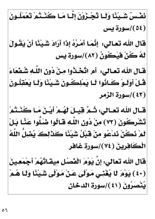 ٥٦
‫ﹶ‬
‫ﻥ‬‫ﹸــﻮ‬
‫ﻠ‬
‫ﻤ‬‫ﻌ‬
‫ﺗ‬ ‫ﻢ‬
‫ﺘ‬‫ــ‬‫ﻨ‬‫ﹸ‬
‫ﻛ‬ ‫ــﺎ‬
‫ﻣ‬ ‫ﱠــﺎ‬
‫ﻟ‬‫ﹺ‬
‫ﺇ‬ ‫ﹶ‬
‫ﻥ‬‫ﻭ‬
‫ﺰ‬‫ــ‬‫ﺠ‬
‫ﺗ‬ ‫ﹶــﺎ‬
‫ﻟ‬
‫ﻭ‬ ‫ﹰﺎ‬
‫ﺌ‬‫ﻴ‬‫ــ‬
‫ﺷ‬ 
‫ﺲ‬‫ﹾــ‬‫ﻔ‬
‫ﻧ‬
)
٥٤
/(
‫ﻳﺲ‬ ‫ﺳﻮﺭﺓ‬
‫ﺗﻌـﺎﻟﻲ‬ ‫ﺍﷲ‬ ‫ﻗﺎﻝ‬
:
‫ﹶ‬
‫ﻝ‬‫ﹸـﻮ‬
‫ﻘ‬
‫ﻳ‬ ‫ﹾ‬‫ﻥ‬‫ﹶ‬
‫ﺃ‬ ‫ﹰﺎ‬
‫ﺌ‬‫ﻴ‬‫ـ‬
‫ﺷ‬ 
‫ﺩ‬‫ﺍ‬
‫ﺭ‬‫ﹶ‬
‫ﺃ‬ ‫ﹶﺍ‬
‫ﺫ‬‫ﹺ‬
‫ﺇ‬ 
‫ﻩ‬
‫ﺮ‬‫ـ‬‫ﻣ‬‫ﹶ‬
‫ﺃ‬ ‫ـﺎ‬
‫ﻤ‬
‫ﻧ‬‫ﹺ‬
‫ﺇ‬
‫ﹸ‬
‫ﻥ‬‫ﹸﻮ‬
‫ﻜ‬
‫ﻴ‬‫ﹶ‬
‫ﻓ‬ ‫ﻦ‬‫ﹸ‬
‫ﻛ‬ 
‫ﻪ‬‫ﹶ‬
‫ﻟ‬
)
٨٢
/(
‫ﻳﺲ‬ ‫ﺳﻮﺭﺓ‬
‫ـﺎﻟﻲ‬‫ـ‬‫ﺗﻌ‬ ‫ﺍﷲ‬ ‫ـﺎﻝ‬‫ـ‬‫ﻗ‬
:
َ‫ﺀ‬‫ﺎ‬
‫ﻌ‬‫ﹶ‬
‫ﻔ‬‫ـ‬‫ـ‬
‫ﺷ‬ 
‫ﻪ‬‫ـ‬‫ـ‬‫ﱠ‬
‫ﻠ‬‫ﺍﻟ‬ 
‫ﻥ‬‫ﻭ‬
‫ﺩ‬ ‫ﻦ‬‫ـ‬‫ـ‬
‫ﻣ‬ ‫ﹸﻭﺍ‬
‫ﺬ‬‫ـ‬‫ـ‬
‫ﺨ‬
‫ﺗ‬‫ﺍ‬ ‫ﹺ‬
‫ﻡ‬‫ﹶ‬
‫ﺃ‬
‫ﹶ‬
‫ﻥ‬‫ـﻮ‬‫ـ‬‫ﹸ‬
‫ﻠ‬
‫ﻘ‬‫ﻌ‬
‫ﻳ‬ ‫ـﺎ‬‫ـ‬‫ﹶ‬
‫ﻟ‬
‫ﻭ‬ ‫ﹰﺎ‬
‫ﺌ‬‫ﻴ‬‫ـ‬‫ـ‬
‫ﺷ‬ ‫ﹶ‬
‫ﻥ‬‫ـﻮ‬‫ـ‬‫ﹸ‬
‫ﻜ‬
‫ﻠ‬‫ﻤ‬
‫ﻳ‬ ‫ـﺎ‬‫ـ‬‫ﹶ‬
‫ﻟ‬ ‫ﻮﺍ‬
‫ﻧ‬‫ـﺎ‬‫ـ‬‫ﹶ‬
‫ﻛ‬ ‫ﻮ‬‫ـ‬‫ـ‬‫ﹶ‬
‫ﻟ‬
‫ﻭ‬‫ﹶ‬
‫ﺃ‬ ‫ﹾ‬‫ﻞ‬‫ـ‬‫ـ‬‫ﹸ‬
‫ﻗ‬
)
٤٣
/(
‫ﺍﻟﺰﻣﺮ‬ ‫ﺳﻮﺭﺓ‬
‫ﺗﻌــﺎﻟﻲ‬ ‫ﺍﷲ‬ ‫ﻗــﺎﻝ‬
:
‫ﻢ‬
‫ﺘ‬‫ــ‬‫ﻨ‬‫ﹸ‬
‫ﻛ‬ ‫ــﺎ‬
‫ﻣ‬ 
‫ﻦ‬‫ــ‬‫ﻳ‬‫ﹶ‬
‫ﺃ‬ ‫ﻢ‬‫ــ‬
‫ﻬ‬‫ﹶ‬
‫ﻟ‬ ‫ﹶ‬
‫ﻞ‬‫ﻴــ‬
‫ﻗ‬ 
‫ﻢ‬‫ﹸــ‬
‫ﺛ‬
‫ﹶ‬
‫ﻥ‬‫ﹸﻮ‬
‫ﻛ‬‫ﹺ‬
‫ﺮ‬‫ﺸ‬
‫ﺗ‬
)
٧٣
(
‫ﱡﻮﺍ‬
‫ﻠ‬‫ـ‬
‫ﺿ‬ ‫ﹸﻮﺍ‬
‫ﻟ‬‫ﹶـﺎ‬
‫ﻗ‬ 
‫ﻪ‬‫ﱠـ‬
‫ﻠ‬‫ﺍﻟ‬ 
‫ﻥ‬‫ﻭ‬
‫ﺩ‬ ‫ﻦ‬
‫ﻣ‬
‫ﹾ‬‫ﻞ‬‫ـ‬
‫ﺑ‬ ‫ـﺎ‬
‫ﻨ‬
‫ﻋ‬

‫ﻪ‬‫ﱠ‬
‫ﻠ‬‫ﺍﻟ‬ ‫ﱡ‬
‫ﻞ‬
‫ﻀ‬
‫ﻳ‬ 
‫ﻚ‬
‫ﻟ‬‫ﹶ‬
‫ﺬ‬‫ﹶ‬
‫ﻛ‬ ‫ﹰﺎ‬
‫ﺌ‬‫ﻴ‬
‫ﺷ‬ ‫ﹸ‬
‫ﻞ‬‫ﺒ‬‫ﹶ‬
‫ﻗ‬ ‫ﻦ‬
‫ﻣ‬ ‫ﻮ‬
‫ﻋ‬‫ﺪ‬
‫ﻧ‬ ‫ﻦ‬‫ﹸ‬
‫ﻜ‬
‫ﻧ‬ ‫ﻢ‬‫ﹶ‬
‫ﻟ‬

‫ﻦ‬‫ﹺﻳ‬
‫ﺮ‬
‫ﻓ‬‫ﹶﺎ‬
‫ﻜ‬‫ﹾ‬‫ﻟ‬‫ﺍ‬
)
٧٤
/(
‫ﻏﺎﻓﺮ‬ ‫ﺳﻮﺭﺓ‬
‫ﺗﻌﺎﻟﻲ‬ ‫ﺍﷲ‬ ‫ﻗﺎﻝ‬
:

‫ﻦ‬‫ـﻴ‬
‫ﻌ‬
‫ﻤ‬‫ﺟ‬‫ﹶ‬
‫ﺃ‬ ‫ﻢ‬
‫ﻬ‬
‫ﺗ‬‫ﹶـﺎ‬
‫ﻘ‬‫ﻴ‬
‫ﻣ‬ ‫ﹺ‬
‫ﻞ‬‫ـ‬‫ﺼ‬‫ﹶ‬
‫ﻔ‬‫ﹾ‬‫ﻟ‬‫ﺍ‬ 
‫ﻡ‬‫ﻮ‬
‫ﻳ‬ ‫ﱠ‬
‫ﻥ‬‫ﹺ‬
‫ﺇ‬
)
٤٠
(
‫ﻢ‬‫ـ‬
‫ﻫ‬ ‫ﹶـﺎ‬
‫ﻟ‬
‫ﻭ‬ ‫ﹰﺎ‬
‫ﺌ‬‫ﻴ‬‫ـ‬
‫ﺷ‬ ‫ﹰﻰ‬
‫ﻟ‬‫ﻮ‬‫ـ‬
‫ﻣ‬ ‫ﻦ‬‫ـ‬
‫ﻋ‬ ‫ﹰﻰ‬
‫ﻟ‬‫ﻮ‬‫ـ‬
‫ﻣ‬ ‫ﹺـﻲ‬
‫ﻨ‬‫ﻐ‬
‫ﻳ‬ ‫ﹶﺎ‬
‫ﻟ‬ 
‫ﻡ‬‫ﻮ‬
‫ﻳ‬
‫ﹶ‬
‫ﻥ‬‫ﻭ‬
‫ﺮ‬
‫ﺼ‬‫ﻨ‬
‫ﻳ‬
)
٤١
/(
‫ﺳﻮﺭﺓ‬
‫ﺍﻟﺪﺧﺎﻥ‬
 