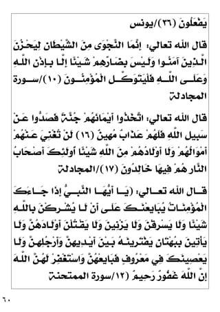 ٦٠
‫ﹶ‬
‫ﻥ‬‫ﹸﻮ‬
‫ﻠ‬
‫ﻌ‬‫ﹾ‬‫ﻔ‬
‫ﻳ‬
)
٣٦
/(
‫ﻳﻮﻧﺲ‬
‫ﺗﻌﺎﻟﻲ‬ ‫ﺍﷲ‬ ‫ﻗﺎﻝ‬
:
‫ﹶ‬
‫ﻥ‬
‫ﺰ‬‫ـ‬‫ﺤ‬
‫ﻴ‬
‫ﻟ‬ 
‫ﻥ‬‫ﹶﺎ‬
‫ﻄ‬‫ﻴ‬
‫ﺸ‬‫ﺍﻟ‬ 
‫ﻦ‬
‫ﻣ‬ ‫ﻯ‬
‫ﻮ‬‫ﺠ‬
‫ﻨ‬‫ﺍﻟ‬ ‫ﺎ‬
‫ﻤ‬
‫ﻧ‬‫ﹺ‬
‫ﺇ‬

‫ﻪ‬‫ـ‬‫ـ‬‫ﱠ‬
‫ﻠ‬‫ﺍﻟ‬ 
‫ﻥ‬‫ﹾ‬‫ﺫ‬‫ﹺ‬
‫ﺈ‬‫ـ‬‫ـ‬‫ﹺ‬
‫ﺑ‬ ‫ـﺎ‬‫ـ‬‫ﱠ‬
‫ﻟ‬‫ﹺ‬
‫ﺇ‬ ‫ﹰﺎ‬
‫ﺌ‬‫ﻴ‬‫ـ‬‫ـ‬
‫ﺷ‬ ‫ﻢ‬
‫ﻫ‬
‫ﺭ‬‫ـﺎ‬‫ـ‬
‫ﻀ‬‫ﹺ‬
‫ﺑ‬ 
‫ﺲ‬‫ﻴ‬‫ـ‬‫ـ‬‫ﹶ‬
‫ﻟ‬
‫ﻭ‬ ‫ـﻮﺍ‬‫ـ‬
‫ﻨ‬
‫ﻣ‬َ‫ﺁ‬ 
‫ﻦ‬‫ﻳ‬
‫ﺬ‬‫ـ‬‫ـ‬‫ﱠ‬
‫ﻟ‬‫ﺍ‬
‫ﹶ‬
‫ﻥ‬‫ـﻮ‬‫ـ‬‫ــ‬
‫ﻨ‬
‫ﻣ‬‫ﺆ‬
‫ﻤ‬‫ﹾ‬‫ﻟ‬‫ﺍ‬ ‫ﹺ‬
‫ﻞ‬‫ـ‬‫ـ‬‫ﱠــ‬
‫ﻛ‬
‫ﻮ‬
‫ﺘ‬
‫ﻴ‬‫ﹾ‬‫ﻠ‬‫ﹶ‬
‫ﻓ‬ 
‫ﻪ‬‫ـ‬‫ـ‬‫ﱠــ‬
‫ﻠ‬‫ﺍﻟ‬ ‫ـﻰ‬‫ـ‬‫ﹶــ‬
‫ﻠ‬
‫ﻋ‬
‫ﻭ‬
)
١٠
/(
‫ـﻮﺭﺓ‬‫ـ‬‫ﺳــ‬
‫ﺍﻟﻤﺠﺎﺩﻟﺔ‬
‫ﺗﻌﺎﻟﻲ‬ ‫ﺍﷲ‬ ‫ﻗﺎﻝ‬
:
‫ﹸ‬
‫ﺬ‬
‫ﺨ‬
‫ﺗ‬‫ﺍ‬
‫ﻦ‬‫ـ‬
‫ﻋ‬ ‫ﻭﺍ‬
‫ﺪ‬
‫ﺼ‬‫ﹶ‬
‫ﻓ‬ ‫ﹰ‬
‫ﺔ‬
‫ﻨ‬
‫ﺟ‬ ‫ﻢ‬
‫ﻬ‬
‫ﻧ‬‫ﺎ‬
‫ﻤ‬‫ﻳ‬‫ﹶ‬
‫ﺃ‬ ‫ﻭﺍ‬

‫ﻦ‬‫ﹺﻴ‬
‫ﻬ‬
‫ﻣ‬ 
‫ﺏ‬‫ﹶﺍ‬
‫ﺬ‬
‫ﻋ‬ ‫ﻢ‬
‫ﻬ‬‫ﹶ‬
‫ﻠ‬‫ﹶ‬
‫ﻓ‬ 
‫ﻪ‬‫ﱠ‬
‫ﻠ‬‫ﺍﻟ‬ ‫ﹺ‬
‫ﻞ‬‫ﹺﻴ‬
‫ﺒ‬
‫ﺳ‬
)
١٦
(
‫ﻢ‬
‫ﻬ‬‫ﻨ‬‫ـ‬
‫ﻋ‬ 
‫ﻲ‬‫ﹺ‬
‫ﻨ‬‫ﻐ‬
‫ﺗ‬ ‫ﻦ‬‫ﹶ‬
‫ﻟ‬

‫ﺏ‬‫ﺎ‬
‫ﺤ‬‫ـ‬‫ﺻ‬‫ﹶ‬
‫ﺃ‬ 
‫ﻚ‬
‫ﺌ‬‫ﹶ‬
‫ﻟ‬‫ﹸﻭ‬
‫ﺃ‬ ‫ﹰﺎ‬
‫ﺌ‬‫ﻴ‬
‫ﺷ‬ 
‫ﻪ‬‫ﱠ‬
‫ﻠ‬‫ﺍﻟ‬ 
‫ﻦ‬
‫ﻣ‬ ‫ﻢ‬
‫ﻫ‬
‫ﺩ‬‫ﹶﺎ‬
‫ﻟ‬‫ﻭ‬‫ﹶ‬
‫ﺃ‬ ‫ﹶﺎ‬
‫ﻟ‬
‫ﻭ‬ ‫ﻢ‬
‫ﻬ‬‫ﹸ‬
‫ﻟ‬‫ﺍ‬
‫ﻮ‬‫ﻣ‬‫ﹶ‬
‫ﺃ‬
‫ﹶ‬
‫ﻥ‬‫ﻭ‬
‫ﺪ‬
‫ﻟ‬‫ﺎ‬
‫ﺧ‬ ‫ﺎ‬
‫ﻬ‬‫ﻴ‬
‫ﻓ‬ ‫ﻢ‬
‫ﻫ‬ ‫ﹺ‬
‫ﺭ‬‫ﺎ‬
‫ﻨ‬‫ﺍﻟ‬
)
١٧
/(
‫ﺍﻟﻤﺠﺎﺩﻟﺔ‬
‫ﺗﻌـــﺎﻟﻲ‬ ‫ﺍﷲ‬ ‫ﻗـــﺎﻝ‬
) :

‫ﻳ‬‫ﹶ‬
‫ﺃ‬ ‫ـــﺎ‬
‫ﻳ‬

‫ﻙ‬َ‫ﺀ‬‫ـــﺎ‬
‫ﺟ‬ ‫ﹶﺍ‬
‫ﺫ‬‫ﹺ‬
‫ﺇ‬ 
‫ﻲ‬‫ﹺـــ‬
‫ﺒ‬
‫ﻨ‬‫ﺍﻟ‬ ‫ـــﺎ‬
‫ﻬ‬

‫ﻪ‬‫ـ‬‫ـ‬‫ﱠ‬
‫ﻠ‬‫ﹺﺎﻟ‬
‫ﺑ‬ 
‫ﻦ‬‫ﹾ‬‫ﻛ‬‫ﹺ‬
‫ﺮ‬‫ـ‬‫ـ‬‫ﺸ‬
‫ﻳ‬ ‫ـﺎ‬‫ـ‬‫ﹶ‬
‫ﻟ‬ ‫ﹾ‬‫ﻥ‬‫ﹶ‬
‫ﺃ‬ ‫ـﻰ‬‫ـ‬‫ﹶ‬
‫ﻠ‬
‫ﻋ‬ 
‫ﻚ‬‫ـ‬‫ـ‬
‫ﻨ‬‫ﻌ‬‫ﹺ‬
‫ﻳ‬‫ﺎ‬
‫ﺒ‬
‫ﻳ‬ 
‫ﺕ‬‫ـﺎ‬‫ـ‬
‫ﻨ‬
‫ﻣ‬‫ﺆ‬
‫ﻤ‬‫ﹾ‬‫ﻟ‬‫ﺍ‬
‫ﹶـﺎ‬
‫ﻟ‬
‫ﻭ‬ 
‫ﻦ‬
‫ﻫ‬
‫ﺩ‬‫ﹶـﺎ‬
‫ﻟ‬‫ﻭ‬‫ﹶ‬
‫ﺃ‬ 
‫ﻦ‬‫ﹾ‬‫ﻠ‬
‫ﺘ‬‫ﹾـ‬‫ﻘ‬
‫ﻳ‬ ‫ﹶﺎ‬
‫ﻟ‬
‫ﻭ‬ 
‫ﻦ‬‫ﹺﻴ‬
‫ﻧ‬‫ﺰ‬
‫ﻳ‬ ‫ﹶﺎ‬
‫ﻟ‬
‫ﻭ‬ 
‫ﻦ‬‫ﹾ‬‫ﻗ‬‫ﹺ‬
‫ﺮ‬‫ﺴ‬
‫ﻳ‬ ‫ﹶﺎ‬
‫ﻟ‬
‫ﻭ‬ ‫ﹰﺎ‬
‫ﺌ‬‫ﻴ‬
‫ﺷ‬
‫ﹶـﺎ‬
‫ﻟ‬
‫ﻭ‬ 
‫ﻦ‬‫ﹺـ‬
‫ﻬ‬
‫ﻠ‬
‫ﺟ‬‫ﺭ‬‫ﹶ‬
‫ﺃ‬
‫ﻭ‬ 
‫ﻦ‬‫ﹺ‬
‫ﻬ‬‫ﻳ‬
‫ﺪ‬‫ـ‬‫ﻳ‬‫ﹶ‬
‫ﺃ‬ 
‫ﻦ‬‫ﻴ‬‫ـ‬
‫ﺑ‬ 
‫ﻪ‬‫ـ‬
‫ﻨ‬‫ﹺﻳ‬
‫ﺮ‬
‫ﺘ‬‫ﹾ‬‫ﻔ‬
‫ﻳ‬ 
‫ﻥ‬‫ﺎ‬
‫ﺘ‬‫ﻬ‬
‫ﺒ‬‫ﹺ‬
‫ﺑ‬ 
‫ﻦ‬‫ﻴ‬
‫ﺗ‬‫ﹾ‬‫ﺄ‬
‫ﻳ‬
‫ﻌ‬
‫ﻳ‬

‫ﻪ‬‫ﱠـ‬
‫ﻠ‬‫ﺍﻟ‬ 
‫ﻦ‬‫ـ‬
‫ﻬ‬‫ﹶ‬
‫ﻟ‬ ‫ﺮ‬
‫ﻔ‬‫ﻐ‬
‫ﺘ‬‫ﺳ‬‫ﺍ‬
‫ﻭ‬ 
‫ﻦ‬
‫ﻬ‬‫ﻌ‬‫ﹺ‬
‫ﻳ‬‫ﺎ‬
‫ﺒ‬‫ﹶ‬
‫ﻓ‬ 
‫ﻑ‬‫ﻭ‬
‫ﺮ‬‫ﻌ‬
‫ﻣ‬ ‫ﻲ‬
‫ﻓ‬ 
‫ﻚ‬
‫ﻨ‬‫ﻴ‬
‫ﺼ‬

‫ﻢ‬‫ﻴ‬
‫ﺣ‬
‫ﺭ‬ 
‫ﺭ‬‫ﹸﻮ‬
‫ﻔ‬‫ﹶ‬
‫ﻏ‬ 
‫ﻪ‬‫ﱠ‬
‫ﻠ‬‫ﺍﻟ‬ ‫ﱠ‬
‫ﻥ‬‫ﹺ‬
‫ﺇ‬
)
١٢
/
‫ﺍﻟﻤﻤﺘﺤﻨﺔ‬ ‫ﺳﻮﺭﺓ‬
 