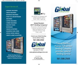 Central Florida’s
Premier Full Service
Vending Company
provides superior
Vending Service
Global Vending Service
Lake Worth, FL 33461
Our success in the vending world
is because we believe in going
above and beyond for our
customers 24 hours a day
7 days a week.
All machines are equipped with
cashless payment systems
Credit / Debit / Apple pay
www.globalvendingservice.com
Global Vending Service...
Central Florida’s First Name in
Superior Vending Services!
* VENDING MACHINES
* SNACK MACHINES
* BEVERAGE MACHINES
* FOOD/ ICE CREAM/FROZEN
MACHINES
* COFFEE MACHINES
* COMBO MACHINES
* HEALTHY FOODS
* BEVERAGES
* SNACKS & PASTRIES
* ASSORTED FOOD ITEMS
* OFFICE COFFEE SERVICE
* CREDIT & DEBIT ACCEPTORS
Expert Service of:
Voted Florida’s
BEST Vending Company!
Contact your Global Vending
Service Advisor Today:
561.508.2503
Proud Member
NATIONAL AUTOMATIC MERCHANDISING ASSOCIATION
561.508.2503
Global_TriFoldCentralFlorida_Layout 1 10/29/15 12:11 PM Page 1
 