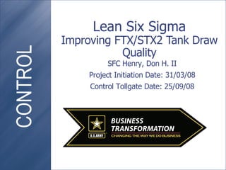 Lean Six Sigma Improving FTX/STX2 Tank Draw Quality SFC Henry, Don H. II Project Initiation Date: 31/03/08 Control Tollgate Date: 25/09/08 