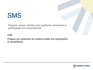SMS
Preparar nossos clientes para auditorias contratuais e
participação em concorrências.
Prepare our customers for contract audits and participation
in competitions.
HSE
 