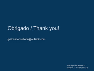 Obrigado / Thank you!
gvitoriaconsultoria@outlook.com
Até aqui nos ajudou o
Senhor. – ‘’I Samuel 7:12”
 